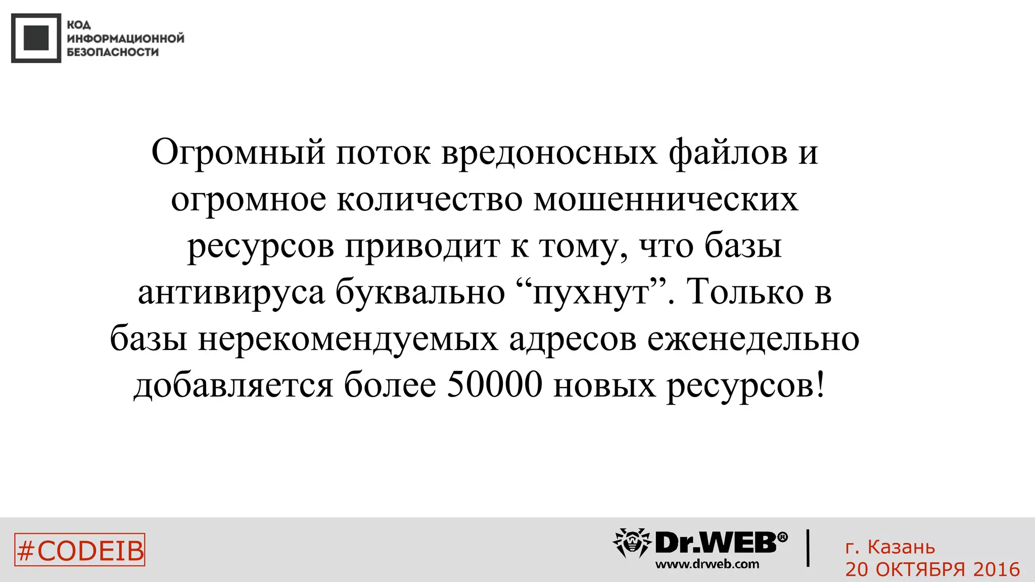 2323
#CODEIB
Огромный поток вредоносных файлов и
огромное количество мошеннических
ресурсов приводит к тому, что базы
антивируса буквально “пухнут”. Только в
базы нерекомендуемых адресов еженедельно
добавляется более 50000 новых ресурсов!
г. Казань
20 ОКТЯБРЯ 2016
 