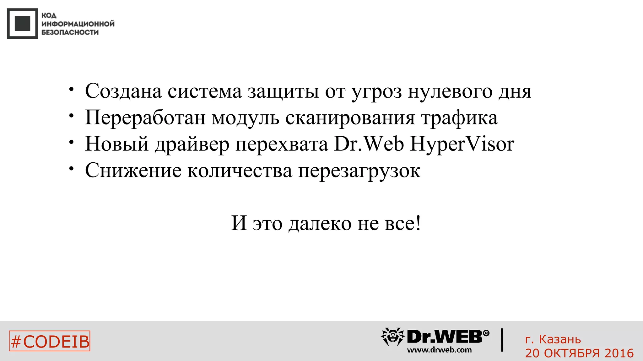 2626
#CODEIB
• Создана система защиты от угроз нулевого дня
• Переработан модуль сканирования трафика
• Новый драйвер перехвата Dr.Web HyperVisor
• Снижение количества перезагрузок
И это далеко не все!
г. Казань
20 ОКТЯБРЯ 2016
 