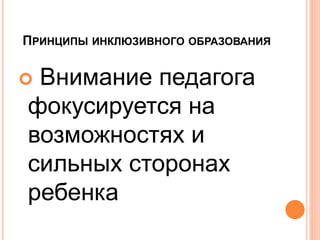  Внимание педагога
фокусируется на
возможностях и
сильных сторонах
ребенка
ПРИНЦИПЫ ИНКЛЮЗИВНОГО ОБРАЗОВАНИЯ
 