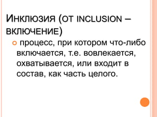 ИНКЛЮЗИЯ (ОТ INCLUSION –
ВКЛЮЧЕНИЕ)
 процесс, при котором что-либо
включается, т.е. вовлекается,
охватывается, или входит в
состав, как часть целого.
 