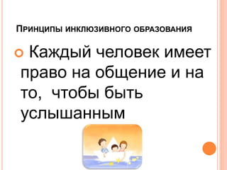  Каждый человек имеет
право на общение и на
то, чтобы быть
услышанным
ПРИНЦИПЫ ИНКЛЮЗИВНОГО ОБРАЗОВАНИЯ
 