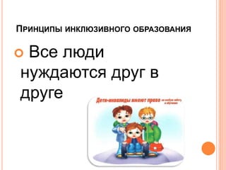  Все люди
нуждаются друг в
друге
ПРИНЦИПЫ ИНКЛЮЗИВНОГО ОБРАЗОВАНИЯ
 