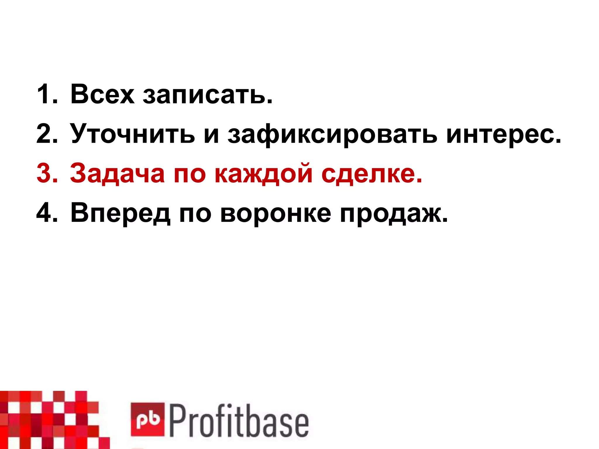 1. Всех записать.
2. Уточнить и зафиксировать интерес.
3. Задача по каждой сделке.
4. Вперед по воронке продаж.
 