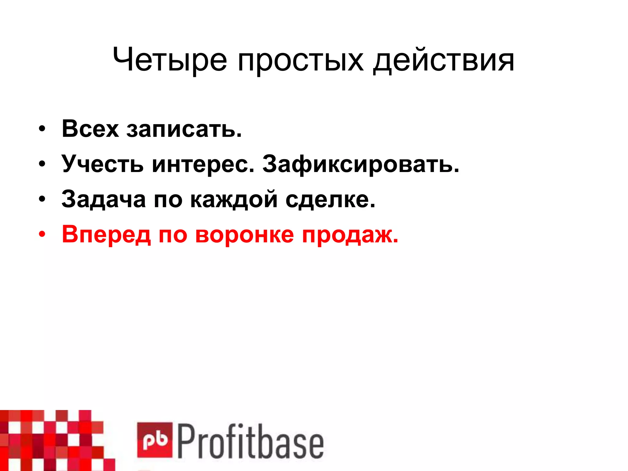 Четыре простых действия
• Всех записать.
• Учесть интерес. Зафиксировать.
• Задача по каждой сделке.
• Вперед по воронке продаж.
 