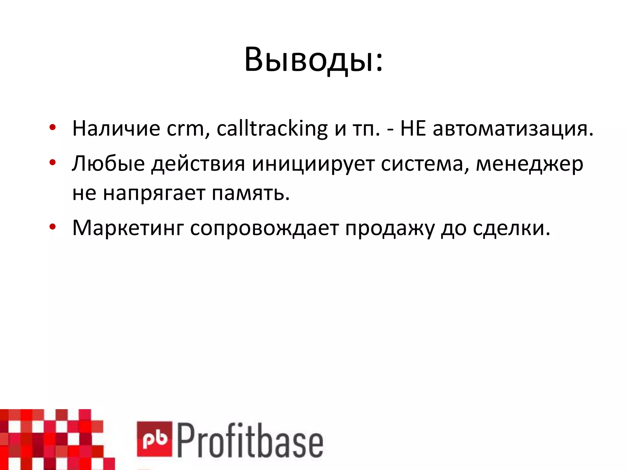 Выводы:
• Наличие crm, calltracking и тп. - НЕ автоматизация.
• Любые действия инициирует система, менеджер
не напрягает память.
• Маркетинг сопровождает продажу до сделки.
 