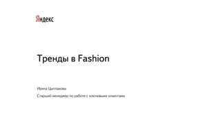 Тренды в Fashion
Ирина Цыплакова
Старший менеджер по работе с ключевыми клиентами
 