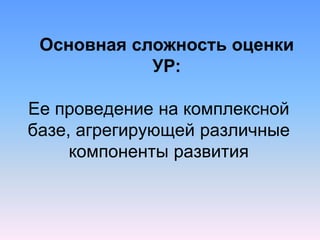 Ее проведение на комплексной
базе, агрегирующей различные
компоненты развития
Основная сложность оценки
УР:
 