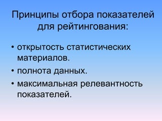 Принципы отбора показателей
для рейтингования:
• открытость статистических
материалов.
• полнота данных.
• максимальная релевантность
показателей.
 