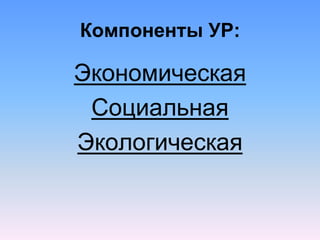 Компоненты УР:
Экономическая
Социальная
Экологическая
 