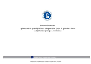 «Национальный исследовательский университет «Высшая школа экономики»
Высшая школа урбанистики / Сухова Д.
Курсовая работа на тему:
Предпосылки формирования центральной среды в районах новой
застройки на примере г.Ульяновска
 