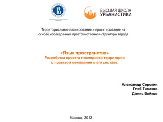 Александр Сорокин
Глеб Тимаков
Денис Бойков
Москва, 2012
Территориальное планирование и проектирование на
основе исследования пространственной структуры города
«Язык пространства»
Разработка проекта планировки территории
с проектом межевания в его составе.