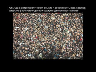 Культура в антропологическом смысле = совокупность всех навыков,
которыми располагает данный социум в данном пространстве
 