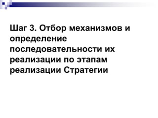 Шаг 3. Отбор механизмов и
определение
последовательности их
реализации по этапам
реализации Стратегии
 