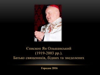 Єпископ Ян Ольшанський
(1919-2003 рр.).
Батько священиків, бідних та знедолених
Городок 2016
 