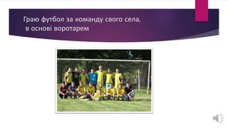 Граю футбол за команду свого села,
в основі воротарем
 