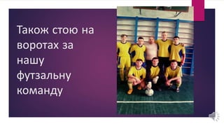 Також стою на
воротах за
нашу
футзальну
команду
 