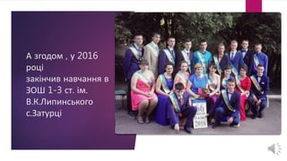 А згодом , у 2016
році
закінчив навчання в
ЗОШ 1-3 ст. ім.
В.К.Липинського
с.Затурці
 