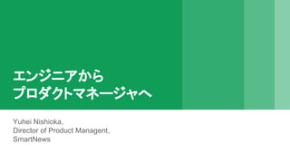 エンジニアから
プロダクトマネージャへ
Yuhei Nishioka,
Director of Product Managent,
SmartNews
 
