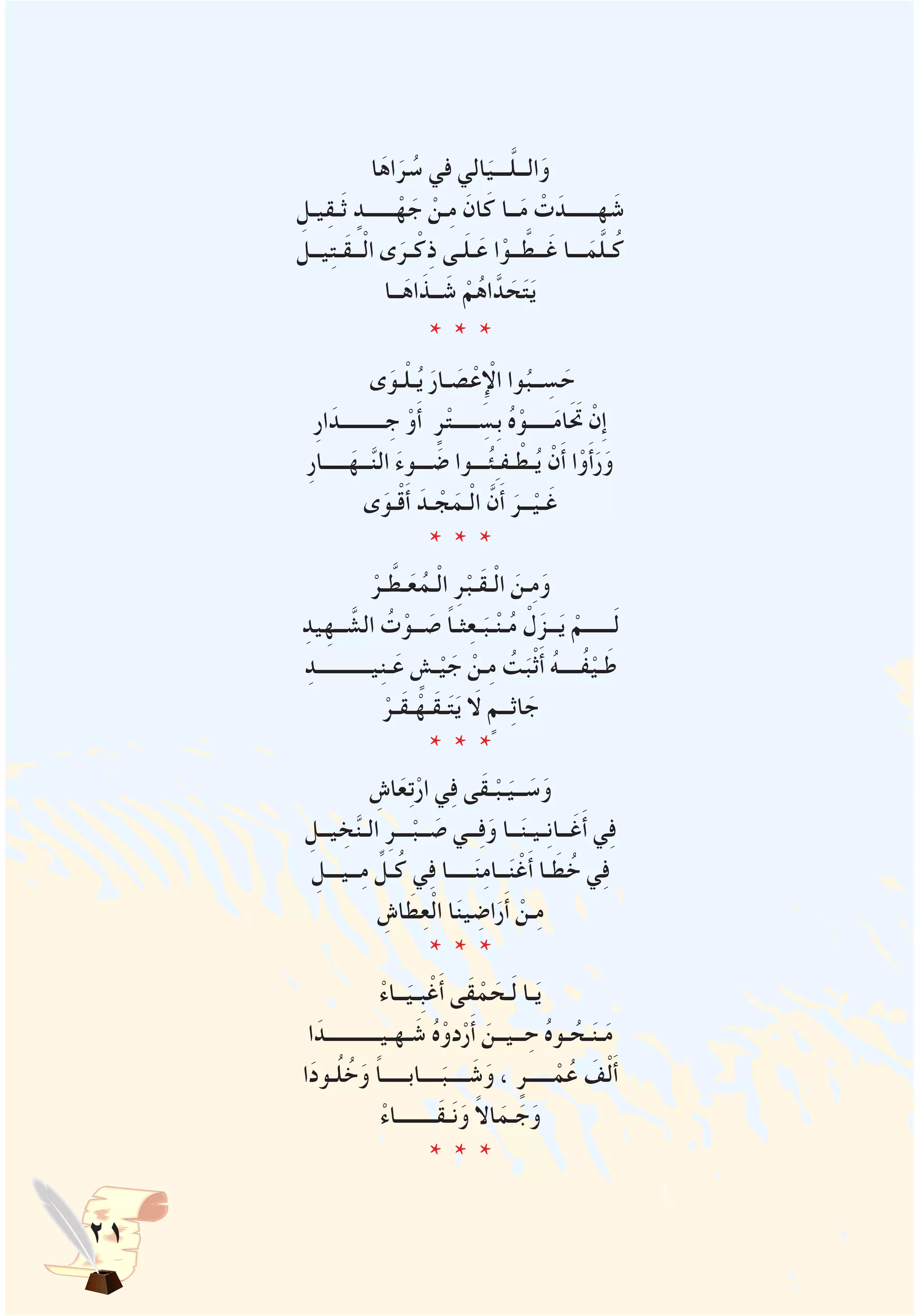 21
‫ا‬َ‫اه‬َ‫ر‬ ُ‫س‬ ‫في‬ ‫الي‬َ‫ـــي‬َّ‫ل‬‫الــ‬َ‫و‬
ِ‫يـل‬ِ‫ق‬‫ـ‬َ‫ث‬ ٍ‫ــــــد‬ْ‫ه‬ َ‫ج‬ ْ‫ـن‬ِ‫م‬ َ‫ان‬َ‫ك‬ ‫ــا‬َ‫م‬ ْ‫ت‬َ‫هــــــد‬ َ‫ش‬
‫يــل‬ِ‫ت‬‫َـ‬‫ق‬‫ــ‬ْ‫ل‬‫ا‬ ‫ى‬َ‫ـر‬ْ‫ك‬ِ‫ذ‬ ‫ـى‬َ‫ل‬‫ـ‬َ‫ع‬ ‫ا‬ْ‫ــو‬ َّ‫ــط‬َ‫غ‬ ‫ـــا‬َ‫م‬َّ‫ل‬‫ـ‬ُ‫ك‬
‫ــا‬َ‫اه‬َ‫ــذ‬ َ‫ش‬ ْ‫م‬ُ‫ه‬‫ا‬َّ‫د‬ َ‫ح‬َ‫ت‬َ‫ي‬
* * *
‫ى‬َ‫ـو‬ْ‫ل‬‫ـ‬ُ‫ي‬ َ‫ـار‬ َ‫ص‬ْ‫ع‬ِْ‫لإ‬‫ا‬ ‫وا‬ُ‫ــب‬ ِ‫س‬ َ‫ح‬
ِ‫ر‬‫ا‬َ‫ـــــــــد‬ ِ‫ج‬ ْ‫و‬َ‫أ‬ ٍ‫ر‬ْ‫ت‬‫ـــــ‬ ِ‫ِس‬‫ب‬ ُ‫ه‬ْ‫ـــــو‬َ‫م‬‫ا‬ََ‫تح‬ ْ‫ن‬ِ‫إ‬
ِ‫ر‬‫ـــــا‬َ‫ــه‬َّ‫ن‬‫ال‬ َ‫ء‬‫ـــو‬ َ‫ض‬ ‫ـــوا‬ُ‫ئ‬ِ‫ـ‬‫ـف‬ ْ‫ـط‬ُ‫ي‬ ْ‫ن‬َ‫أ‬ ‫ا‬ْ‫و‬َ‫أ‬َ‫ر‬َ‫و‬
‫ى‬َ‫ـو‬ْ‫ق‬َ‫أ‬ َ‫ـد‬ ْ‫ج‬َ‫ـم‬ْ‫ل‬‫ا‬ َّ‫ن‬َ‫أ‬ َ‫ــر‬ْ‫ـي‬َ‫غ‬
* * *
ْ‫ـر‬ َّ‫ـط‬َ‫ع‬ُ‫ـم‬ْ‫ل‬‫ا‬ ِ‫ر‬ْ‫َـب‬‫ق‬‫ـ‬ْ‫ل‬‫ا‬ َ‫ـن‬ِ‫م‬َ‫و‬
ِ‫يد‬ِ‫ــه‬ َّ‫الش‬ ُ‫ت‬ْ‫ــو‬ َ‫ص‬ ً‫ا‬‫ثـ‬ِ‫ع‬‫ـ‬َ‫ـب‬ْ‫ن‬‫ـ‬ُ‫م‬ ْ‫ل‬َ‫ــز‬َ‫ي‬ ْ‫ــــــم‬َ‫ل‬
ِ‫يـــــــــــد‬ِ‫ن‬‫ـ‬َ‫ع‬ ٍ‫ـش‬ْ‫ي‬ َ‫ج‬ ْ‫ـن‬ِ‫م‬ ُ‫ت‬َ‫ْب‬‫ث‬َ‫أ‬ ُ‫ه‬‫ُــــ‬‫ف‬ْ‫ـي‬َ‫ط‬
ْ‫َـر‬‫ق‬‫ـ‬ْ‫َـه‬‫ق‬‫ـ‬َ‫ت‬َ‫ي‬ َ‫لا‬ ٍ‫ــم‬ِ‫ث‬‫ا‬ َ‫ج‬
* * *
ِ‫اش‬َ‫ع‬ِ‫ت‬ْ‫ار‬ ‫ي‬ِ‫ف‬ ‫َى‬‫ق‬‫ـ‬ْ‫ـب‬َ‫ــي‬ َ‫س‬َ‫و‬
ِ‫يــل‬ ِ‫خ‬َّ‫ن‬‫الـ‬ ِ‫ـــر‬ْ‫ــب‬ َ‫ص‬ ‫ــي‬ِ‫ف‬َ‫و‬ ‫ــا‬َ‫ن‬‫ـيـ‬ِ‫ن‬‫ــا‬َ‫غ‬َ‫أ‬ ‫ي‬ِ‫ف‬
ِ‫ــيـــل‬ِ‫م‬ ِّ‫ـل‬ُ‫ك‬ ‫ي‬ِ‫ف‬ ‫ـــــا‬َ‫ن‬ِ‫م‬‫ــا‬َ‫ن‬ْ‫غ‬َ‫أ‬ ‫ـا‬ َ‫ط‬ُ‫خ‬ ‫ي‬ِ‫ف‬
ِ‫اش‬ َ‫ط‬ِ‫ع‬ْ‫ل‬‫ا‬ ‫ا‬َ‫ن‬‫ي‬ ِ‫اض‬َ‫ر‬َ‫أ‬ ْ‫ـن‬ِ‫م‬
* * *
ْ‫ء‬‫ــا‬َ‫ِـي‬‫ب‬ْ‫غ‬َ‫أ‬ ‫َى‬‫ق‬ ْ‫م‬ َ‫ـح‬َ‫ل‬ ‫ـا‬َ‫ي‬
‫ا‬َ‫ـهـيـــــــــــد‬ َ‫ش‬ ُ‫ه‬ْ‫دو‬ْ‫ر‬َ‫أ‬ َ‫ــيــن‬ ِ‫ح‬ ُ‫ه‬‫ـو‬ ُ‫ـح‬َ‫ن‬‫ـ‬َ‫م‬
‫ا‬َ‫د‬‫ـو‬ُ‫ل‬ُ‫خ‬َ‫و‬ ً‫ا‬‫ــــابـــــ‬َ‫ــــب‬ َ‫ش‬َ‫و‬ ، ٍ‫ـــــر‬ ْ‫م‬ُ‫ع‬ َ‫ف‬ْ‫ل‬َ‫أ‬
ْ‫ء‬‫َــــــــا‬‫ق‬‫ـ‬َ‫ن‬َ‫و‬ ً‫ال‬‫ا‬َ‫ـم‬ َ‫ج‬َ‫و‬
* * *
 