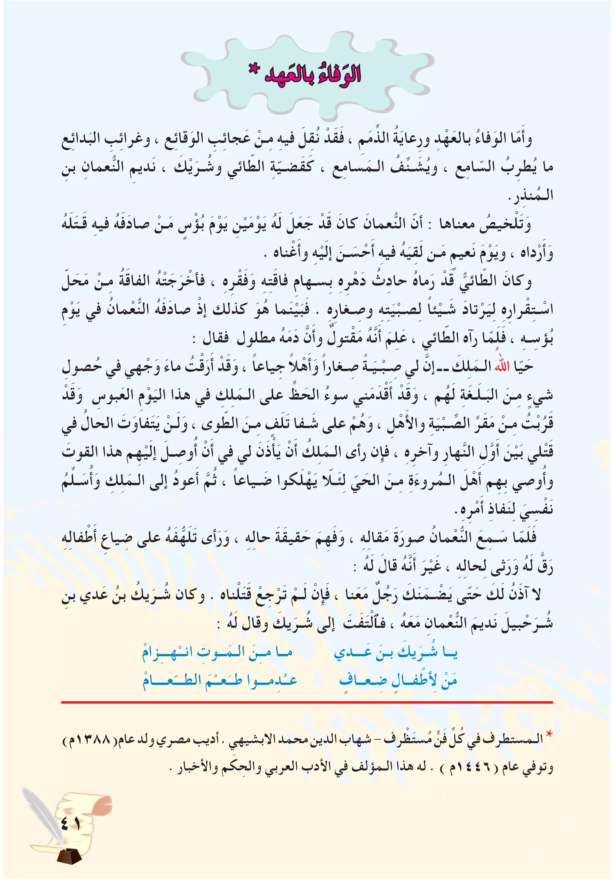 41
* ‫هد‬َ‫بالع‬ ُ‫ء‬‫فا‬َ‫الو‬
‫ع‬ِ‫ئ‬‫دا‬َ‫الب‬ ِ‫ب‬ِ‫ئ‬‫وغرا‬ ، ‫ع‬ِ‫ئ‬‫قا‬َ‫الو‬ ِ‫ب‬ِ‫ئ‬‫جا‬َ‫ع‬ ْ‫ـن‬ِ‫م‬ ِ‫ه‬‫في‬ َ‫ِل‬‫ق‬ُ‫ن‬ ْ‫َد‬‫ق‬َ‫ف‬ ، ِ‫م‬َ‫م‬ِّ‫الذ‬ ُ‫ة‬َ‫ي‬‫ِعا‬‫ر‬‫و‬ ِ‫د‬ْ‫ه‬َ‫بالع‬ ُ‫ء‬‫فا‬َ‫الو‬ ‫ا‬ّ‫م‬َ‫أ‬‫و‬
ِ‫بن‬ ِ‫عمان‬ُّ‫ن‬‫ال‬ ِ‫ديم‬َ‫ن‬ ، َ‫ك‬ْ‫ي‬َ‫ـر‬ ُ‫وش‬ ‫ائي‬ ّ‫الط‬ ِ‫ة‬ّ‫ي‬‫َضـ‬‫ق‬َ‫ك‬ ، ‫ع‬ِ‫م‬‫سا‬َ‫الـم‬ ُ‫ف‬ِّ‫ن‬‫ـ‬ َ‫ش‬ُ‫ي‬‫و‬ ، ‫ع‬ِ‫م‬‫ا‬ ّ‫الس‬ ُ‫ب‬ِ‫طر‬ُ‫ي‬ ‫ما‬
.‫ر‬ِ‫نذ‬ُ‫الـم‬
ُ‫ه‬َ‫ل‬َ‫ت‬‫ـ‬َ‫ق‬ ِ‫ه‬‫في‬ ُ‫ه‬َ‫ف‬َ‫د‬‫صا‬ ْ‫ـن‬َ‫م‬ ٍ‫س‬ْ‫ؤ‬ُ‫ب‬ َ‫م‬ْ‫و‬َ‫ي‬ ِ‫ن‬ْ‫ي‬َ‫م‬ْ‫و‬َ‫ي‬ ُ‫ه‬َ‫ل‬ َ‫ل‬َ‫ع‬ َ‫ج‬ ْ‫د‬َ‫ق‬ َ‫كان‬ َ‫عمان‬ُّ‫ن‬‫ال‬ ّ‫أن‬ : ‫معناها‬ ُ‫خيص‬ْ‫ل‬َ‫ت‬َ‫و‬
. ‫ناه‬ْ‫غ‬َ‫أ‬‫و‬ ِ‫ه‬ْ‫ي‬َ‫ل‬‫إ‬ َ‫ـن‬ َ‫س‬ ْ‫ح‬َ‫أ‬ ِ‫ه‬‫في‬ ُ‫ه‬َ‫ي‬ِ‫ق‬َ‫ل‬ ‫ـن‬َ‫م‬ ٍ‫عيم‬َ‫ن‬ َ‫م‬ْ‫و‬َ‫ي‬‫و‬ ، ‫داه‬ْ‫ر‬َ‫أ‬َ‫و‬
ّ‫ل‬ َ‫ح‬َ‫م‬ ْ‫ـن‬ِ‫م‬ ُ‫ة‬َ‫ق‬‫الفا‬ ُ‫ه‬ْ‫ت‬ َ‫ج‬َ‫ر‬ ْ‫فأخ‬ ، ِ‫ه‬ِ‫ر‬ْ‫ق‬َ‫ف‬َ‫و‬ ِ‫ه‬ِ‫ت‬َ‫ق‬‫فا‬ ِ‫م‬‫ِسـها‬‫ب‬ ِ‫ه‬ِ‫ر‬ْ‫ه‬َ‫د‬ ُ‫ث‬ِ‫د‬‫حا‬ ُ‫ه‬‫ما‬َ‫ر‬ ْ‫د‬َ‫ق‬ ُّ‫ائي‬ ّ‫الط‬ َ‫وكان‬
ِ‫م‬ْ‫و‬َ‫ي‬ ‫في‬ ُ‫مان‬ْ‫ع‬ُّ‫ن‬‫ال‬ ُ‫ه‬َ‫ف‬َ‫د‬‫صا‬ ْ‫إذ‬ ‫كذلك‬ َ‫و‬ُ‫ه‬ ‫ما‬َ‫ن‬ْ‫ي‬َ‫ب‬َ‫ف‬ . ِ‫ه‬ِ‫ر‬‫ـغا‬ ِ‫وص‬ ِ‫ه‬ِ‫ت‬َ‫ي‬ْ‫صـب‬ِ‫ل‬ ً‫ا‬‫ئ‬ْ‫ـي‬ َ‫ش‬ َ‫د‬‫تا‬ْ‫ر‬َ‫ي‬ِ‫ل‬ ِ‫ه‬ِ‫ر‬‫را‬ْ‫ق‬ِ‫ت‬‫ـ‬ ْ‫اس‬
: ‫فقال‬ ‫مطلول‬ ُ‫ه‬َ‫م‬َ‫د‬ َّ‫ن‬َ‫أ‬‫و‬ ٌ‫تول‬ْ‫ق‬َ‫م‬ ُ‫ه‬َّ‫ن‬َ‫أ‬ َ‫م‬ِ‫ل‬َ‫ع‬ ، ‫ائي‬ ّ‫الط‬ ‫رآه‬ ‫ا‬ّ‫م‬َ‫ل‬َ‫ف‬ ، ِ‫ه‬‫ـ‬ ِ‫ؤس‬ُ‫ب‬
ِ‫صول‬ُ‫ح‬ ‫في‬ ‫هي‬ ْ‫ج‬َ‫و‬ َ‫ء‬‫ما‬ ُ‫ت‬ْ‫ق‬َ‫ر‬َ‫أ‬ ْ‫د‬َ‫ق‬َ‫و‬ ، ً‫ا‬‫ياع‬ ِ‫ج‬ ً‫ال‬ْ‫ه‬َ‫أ‬َ‫و‬ ً‫ا‬‫ـغار‬ ِ‫ص‬ ً‫ة‬‫ـ‬َ‫ـي‬ْ‫ـب‬ ِ‫ص‬ ‫لي‬ َّ‫إن‬ ‫ـ‬ ‫ـ‬ َ‫ك‬ِ‫ل‬َ‫الـم‬ ُ‫اهلل‬ ‫ا‬ّ‫ي‬ َ‫ح‬
ْ‫د‬َ‫ق‬َ‫و‬ ِ‫بوس‬َ‫الع‬ ِ‫م‬ْ‫و‬َ‫الي‬ ‫هذا‬ ‫في‬ ِ‫ك‬ِ‫ل‬َ‫الـم‬ ‫على‬ ِّ‫ظ‬ َ‫الح‬ ُ‫ء‬‫سو‬ ‫ني‬َ‫م‬ َ‫د‬ْ‫ق‬َ‫أ‬ ْ‫د‬َ‫ق‬َ‫و‬ ، ‫م‬ُ‫ه‬َ‫ل‬ ِ‫ة‬َ‫غ‬‫ـ‬َ‫ل‬‫ـ‬َ‫الب‬ َ‫ـن‬ِ‫م‬ ٍ‫شيء‬
‫في‬ ُ‫الحال‬ َ‫ت‬َ‫فاو‬َ‫ت‬َ‫ي‬ ْ‫ـن‬َ‫ل‬َ‫و‬ ، ‫وى‬ ّ‫الط‬ َ‫ـن‬ِ‫م‬ ٍ‫ف‬َ‫ل‬َ‫ت‬ ‫ـفا‬ َ‫ش‬ ‫على‬ ْ‫م‬ُ‫ه‬َ‫و‬ ، ِ‫ل‬ْ‫ه‬َ‫أل‬‫وا‬ ِ‫ة‬َ‫ي‬ْ‫ـب‬ ِّ‫الص‬ ِّ‫َر‬‫ق‬َ‫م‬ ْ‫ـن‬ِ‫م‬ ُ‫ت‬ْ‫ب‬ُ‫ر‬َ‫ق‬
َ‫القوت‬ ‫هذا‬ ‫م‬ِ‫ه‬ْ‫ي‬َ‫ل‬‫إ‬ َ‫ـل‬ ِ‫وص‬ُ‫أ‬ ْ‫ن‬َ‫أ‬ ‫في‬ ‫لي‬ َ‫ن‬َ‫ذ‬ْ‫أ‬َ‫ي‬ ْ‫ن‬َ‫أ‬ ُ‫ك‬ِ‫ل‬َ‫الـم‬ ‫رأى‬ ‫فإن‬ ، ِ‫ه‬ِ‫وآخر‬ ِ‫ر‬‫ها‬َّ‫ن‬‫ال‬ ِ‫ل‬َّ‫و‬َ‫أ‬ َ‫ن‬ْ‫ي‬َ‫ب‬ ‫لي‬ْ‫ت‬َ‫ق‬
ُ‫م‬ِّ‫ل‬‫ـ‬ َ‫س‬ُ‫أ‬َ‫و‬ ِ‫ك‬ِ‫ل‬َ‫الـم‬ ‫إلى‬ ُ‫د‬‫عو‬َ‫أ‬ َّ‫م‬ُ‫ث‬ ، ً‫ا‬‫ـياع‬ َ‫ض‬ ‫كوا‬َ‫ل‬ْ‫ه‬َ‫ي‬ ّ‫ـلا‬َ‫ئ‬ِ‫ل‬ ّ‫ي‬ َ‫الح‬ َ‫ـن‬ِ‫م‬ ِ‫ة‬َ‫ء‬‫رو‬ُ‫الـم‬ َ‫ل‬ْ‫ه‬َ‫أ‬ ‫م‬ِ‫ه‬ِ‫ب‬ ‫وصي‬ُ‫أ‬‫و‬
.ِ‫ه‬ِ‫ر‬ْ‫م‬َ‫أ‬ ِ‫ذ‬‫فا‬َ‫ن‬ِ‫ل‬ َ‫ي‬ ِ‫س‬ْ‫ف‬َ‫ن‬
ِ‫ه‬ِ‫ل‬‫فا‬ْ‫ط‬َ‫أ‬ ِ‫ياع‬ ِ‫ض‬ ‫على‬ ُ‫ه‬َ‫ف‬ُّ‫ه‬َ‫ل‬َ‫ت‬ ‫أى‬َ‫ر‬َ‫و‬ ، ِ‫ه‬ِ‫ل‬‫حا‬ َ‫ة‬َ‫ق‬‫قي‬ َ‫ح‬ َ‫م‬ِ‫ه‬َ‫ف‬َ‫و‬ ، ِ‫ه‬ِ‫ل‬‫قا‬َ‫م‬ َ‫ة‬َ‫صور‬ ُ‫مان‬ْ‫ع‬ُّ‫ن‬‫ال‬ َ‫ع‬ِ‫ـم‬ َ‫س‬ ‫ا‬ّ‫م‬َ‫ل‬َ‫ف‬
: ُ‫ه‬َ‫ل‬ َ‫قال‬ ُ‫ه‬َّ‫ن‬َ‫أ‬ َ‫ر‬ْ‫ي‬َ‫غ‬ ، ِ‫ه‬ِ‫ل‬‫حا‬ِ‫ل‬ ‫ثى‬َ‫ر‬َ‫و‬ ُ‫ه‬َ‫ل‬ َّ‫ق‬َ‫ر‬
ِ‫بن‬ ‫دي‬َ‫ع‬ ُ‫بن‬ ُ‫يك‬َ‫ـر‬ ُ‫ش‬ ‫وكان‬ . ‫ناه‬ْ‫ل‬َ‫ت‬َ‫ق‬ ْ‫ع‬ ِ‫ج‬ْ‫ر‬َ‫ت‬ ْ‫ـم‬َ‫ل‬ ْ‫إن‬َ‫ف‬ ، ‫نا‬َ‫ع‬َ‫م‬ ٌ‫ل‬ُ‫ج‬َ‫ر‬ َ‫ك‬َ‫ن‬َ‫ـم‬ ْ‫ض‬َ‫ي‬ ‫ى‬ّ‫ت‬ َ‫ح‬ َ‫ك‬َ‫ل‬ ُ‫ن‬َ‫ذ‬‫آ‬ ‫ال‬
: ُ‫ه‬َ‫ل‬ ‫وقال‬ َ‫يك‬َ‫ـر‬ ُ‫ش‬ ‫إلى‬ َ‫َت‬‫ف‬َ‫ت‬ْ‫ل‬‫فٱ‬ ، ُ‫ه‬َ‫ع‬َ‫م‬ ِ‫مان‬ْ‫ع‬ُّ‫ن‬‫ال‬ َ‫ديم‬َ‫ن‬ َ‫بيل‬ ْ‫ح‬َ‫ـر‬ ُ‫ش‬
ْ‫م‬‫زا‬ِ‫ـ‬‫هــ‬ْ‫انــ‬ ِ‫ــوت‬َ‫الـم‬ َ‫ن‬ِ‫ـ‬‫مـ‬ ‫مــا‬ ‫ـــدي‬َ‫ع‬ َ‫بـن‬ َ‫يك‬َ‫ـر‬ ُ‫ش‬ ‫يــا‬
ْ‫م‬‫عــــا‬ّ‫الطـــ‬ َ‫م‬ْ‫عــ‬َ‫طــ‬ ‫مـــوا‬ِ‫د‬ُ‫عــ‬ ٍ‫ـعــاف‬ ِ‫ض‬ ٍ‫فــال‬ْ‫لأِط‬ ْ‫ن‬َ‫م‬
)‫عام(8831م‬‫ولد‬‫مصري‬‫أديب‬.‫االبشيهي‬‫محمد‬‫الدين‬‫شهاب‬-‫رف‬ ْ‫ظ‬َ‫ت‬‫س‬ُ‫م‬ ٍّ‫ن‬َ‫ف‬ ِّ‫ل‬ُ‫ك‬‫في‬‫الـمستطرف‬*
. ‫واألخبار‬ ‫م‬ َ‫ك‬ ِ‫والح‬ ‫العربي‬ ‫األدب‬ ‫في‬ ‫الـمؤلف‬ ‫هذا‬ ‫له‬ . ) ‫(6441م‬ ‫عام‬ ‫وتوفي‬
 