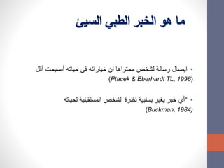 ‫السيئ‬ ‫الطبي‬ ‫الخبر‬ ‫هو‬ ‫ما‬
•‫أقل‬ ‫أصبحت‬ ‫حياته‬ ‫في‬ ‫خياراته‬ ‫ان‬ ‫محتواها‬ ‫لشخص‬ ‫رسالة‬ ‫ايصال‬
(Ptacek & Eberhardt TL, 1996)
•“‫لحياته‬ ‫المستقبلية‬ ‫الشخص‬ ‫نظرة‬ ‫بسلبية‬ ‫يغير‬ ‫خبر‬ ‫أي‬
(Buckman, 1984)
 