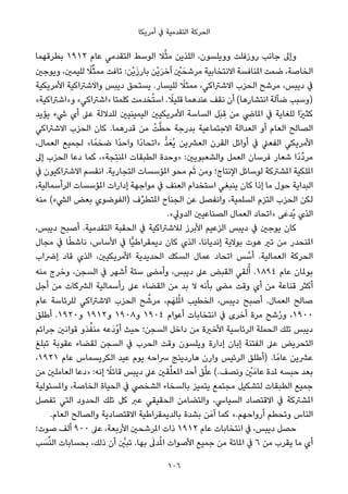 ‫أﻣﺮﻳﻜﺎ‬ ‫ﰲ‬ ‫اﻟﺘﻘﺪﻣﻴﺔ‬ ‫اﻟﺤﺮﻛﺔ‬
‫ﺑﻄﺮﻗﻬﻤﺎ‬ ١٩١٢ ‫ﻋﺎم‬ ‫اﻟﺘﻘﺪﻣﻲ‬ ‫اﻟﻮﺳﻂ‬ ‫ﻼ‬‫ﱠ‬‫ﺜ‬‫ﻣ‬ ‫اﻟﻠﺬﻳﻦ‬ ،‫ووﻳﻠﺴﻮن‬ ‫روزﻓﻠﺖ‬ ‫ﺟﺎﻧﺐ‬ ‫وإﱃ‬
‫وﻳﻮﺟني‬ ،‫ﻟﻠﻴﻤني‬ ً‫ﻼ‬‫ﱢ‬‫ﺜ‬‫ﻣﻤ‬ ‫ﺗﺎﻓﺖ‬ :‫ْﻦ‬‫ﻳ‬َ‫ز‬‫ﺑﺎر‬ ‫ْﻦ‬‫ﻳ‬َ‫ﺮ‬‫آﺧ‬ ْ‫ني‬َ‫ﻣﺮﺷﺤ‬ ‫اﻻﻧﺘﺨﺎﺑﻴﺔ‬ ‫املﻨﺎﻓﺴﺔ‬ ‫ﺿﻤﺖ‬ ،‫اﻟﺨﺎﺻﺔ‬
‫اﻷﻣﺮﻳﻜﻴﺔ‬ ‫واﻻﺷﱰاﻛﻴﺔ‬ ‫دﻳﺒﺲ‬ ‫ﻳﺴﺘﺤﻖ‬ .‫ﻟﻠﻴﺴﺎر‬ ً‫ﻣﻤﺜﻼ‬ ،‫اﻻﺷﱰاﻛﻲ‬ ‫اﻟﺤﺰب‬ ‫ﻣﺮﺷﺢ‬ ،‫دﻳﺒﺲ‬ ‫ﰲ‬
«‫و»اﺷﱰاﻛﻴﺔ‬ «‫»اﺷﱰاﻛﻲ‬ ‫ﻛﻠﻤﺘﺎ‬ ‫ﺨﺪﻣﺖ‬ُ‫ﺘ‬‫اﺳ‬ . ً‫ﻗﻠﻴﻼ‬ ‫ﻋﻨﺪﻫﻤﺎ‬ ‫ﻧﻘﻒ‬ ‫أن‬ (‫اﻧﺘﺸﺎرﻫﺎ‬ ‫ﺿﺂﻟﺔ‬ ‫)وﺳﺒﺐ‬
‫ﻳﺆﻳﺪ‬ ‫ﳾء‬ ‫أي‬ ‫ﻋﲆ‬ ‫ﻟﻠﺪﻻﻟﺔ‬ ‫اﻟﻴﻤﻴﻨﻴني‬ ‫اﻷﻣﺮﻳﻜﻴني‬ ‫اﻟﺴﺎﺳﺔ‬ ‫َﻞ‬‫ﺒ‬ ِ‫ﻗ‬ ‫ﻣﻦ‬ ‫املﺎﴈ‬ ‫ﰲ‬ ‫ﻟﻠﻐﺎﻳﺔ‬ ‫ًا‬‫ري‬‫ﻛﺜ‬
‫اﻻﺷﱰاﻛﻲ‬ ‫اﻟﺤﺰب‬ ‫ﻛﺎن‬ .‫ﻗﺪرﻫﻤﺎ‬ ‫ﻣﻦ‬ ْ‫ﺖ‬‫ﱠ‬‫ﻄ‬‫ﺣ‬ ‫ﺑﺪرﺟﺔ‬ ‫اﻻﺟﺘﻤﺎﻋﻴﺔ‬ ‫اﻟﻌﺪاﻟﺔ‬ ‫أو‬ ‫اﻟﻌﺎم‬ ‫اﻟﺼﺎﻟﺢ‬
،‫اﻟﻌﻤﺎل‬ ‫ﻟﺠﻤﻴﻊ‬ «‫ﺎ‬ً‫ﺿﺨﻤ‬ ‫ًا‬‫ﺪ‬‫واﺣ‬ ‫ًا‬‫د‬‫»اﺗﺤﺎ‬ ‫ﱡ‬‫ﺪ‬َ‫ُﻌ‬‫ﻳ‬ ‫اﻟﻌﴩﻳﻦ‬ ‫اﻟﻘﺮن‬ ‫أواﺋﻞ‬ ‫ﰲ‬ ‫اﻟﻔﻌﲇ‬ ‫اﻷﻣﺮﻳﻜﻲ‬
‫إﱃ‬ ‫اﻟﺤﺰب‬ ‫دﻋﺎ‬ ‫ﻛﻤﺎ‬ ،«‫ِﺠﺔ‬‫ﺘ‬‫املﻨ‬ ‫اﻟﻄﺒﻘﺎت‬ ‫»وﺣﺪة‬ :‫واﻟﺸﻌﺒﻮﻳني‬ ‫اﻟﻌﻤﻞ‬ ‫ﻓﺮﺳﺎن‬ ‫ﺷﻌﺎر‬ ‫ًا‬‫د‬‫ﱢ‬‫د‬‫ﻣﺮ‬
‫ﰲ‬ ‫اﻻﺷﱰاﻛﻴﻮن‬ ‫اﻧﻘﺴﻢ‬ .‫اﻟﺘﺠﺎرﻳﺔ‬ ‫املﺆﺳﺴﺎت‬ ‫ﻣﺤﻮ‬ ‫ﻢ‬َ‫ﺛ‬ ‫وﻣﻦ‬ ‫اﻹﻧﺘﺎج؛‬ ‫ﻟﻮﺳﺎﺋﻞ‬ ‫املﺸﱰﻛﺔ‬ ‫املﻠﻜﻴﺔ‬
،‫اﻟﺮأﺳﻤﺎﻟﻴﺔ‬ ‫املﺆﺳﺴﺎت‬ ‫إدارات‬ ‫ﻣﻮاﺟﻬﺔ‬ ‫ﰲ‬ ‫اﻟﻌﻨﻒ‬ ‫اﺳﺘﺨﺪام‬ ‫ﻳﻨﺒﻐﻲ‬ ‫ﻛﺎن‬ ‫إذا‬ ‫ﻣﺎ‬ ‫ﺣﻮل‬ ‫اﻟﺒﺪاﻳﺔ‬
‫ﻣﻨﻪ‬ (‫اﻟﴚء‬ ‫ﺑﻌﺾ‬ ‫)اﻟﻔﻮﺿﻮي‬ ‫ف‬‫ﱢ‬‫ﺮ‬‫املﺘﻄ‬ ‫اﻟﺠﻨﺎح‬ ‫ﻋﻦ‬ ‫واﻧﻔﺼﻞ‬ ،‫اﻟﺴﻠﻤﻴﺔ‬ ‫اﻟﺘﺰم‬ ‫اﻟﺤﺰب‬ ‫ﻟﻜﻦ‬
.«‫اﻟﺪوﱄ‬ ‫اﻟﺼﻨﺎﻋﻴني‬ ‫اﻟﻌﻤﺎل‬ ‫»اﺗﺤﺎد‬ ‫ﻰ‬َ‫ُﺪﻋ‬‫ﻳ‬ ‫اﻟﺬي‬
،‫دﻳﺒﺲ‬ ‫أﺻﺒﺢ‬ .‫اﻟﺘﻘﺪﻣﻴﺔ‬ ‫اﻟﺤﻘﺒﺔ‬ ‫ﰲ‬ ‫ﻟﻼﺷﱰاﻛﻴﺔ‬ ‫اﻷﺑﺮز‬ ‫اﻟﺰﻋﻴﻢ‬ ‫دﻳﺒﺲ‬ ‫ﰲ‬ ‫ﻳﻮﺟني‬ ‫ﻛﺎن‬
‫ﻣﺠﺎل‬ ‫ﰲ‬ ‫ﺎ‬ً‫ﻄ‬‫ﻧﺎﺷ‬ ،‫اﻷﺳﺎس‬ ‫ﰲ‬ ‫ٍّﺎ‬‫ﻴ‬‫دﻳﻤﻘﺮاﻃ‬ ‫ﻛﺎن‬ ‫اﻟﺬي‬ ،‫إﻧﺪﻳﺎﻧﺎ‬ ‫ﺑﻮﻻﻳﺔ‬ ‫ﻫﻮت‬ ‫ﺗري‬ ‫ﻣﻦ‬ ‫املﻨﺤﺪر‬
‫إﴐاب‬ ‫ﻗﺎد‬ ‫اﻟﺬي‬ ،‫اﻷﻣﺮﻳﻜﻴني‬ ‫اﻟﺤﺪﻳﺪﻳﺔ‬ ‫اﻟﺴﻜﻚ‬ ‫ﻋﻤﺎل‬ ‫اﺗﺤﺎد‬ ‫ﺲ‬ ‫ﱠ‬‫أﺳ‬ .‫اﻟﻌﻤﺎﻟﻴﺔ‬ ‫اﻟﺤﺮﻛﺔ‬
‫ﻣﻨﻪ‬ ‫وﺧﺮج‬ ،‫اﻟﺴﺠﻦ‬ ‫ﰲ‬ ‫أﺷﻬﺮ‬ ‫ﺳﺘﺔ‬ ‫وأﻣﴣ‬ ،‫دﻳﺒﺲ‬ ‫ﻋﲆ‬ ‫اﻟﻘﺒﺾ‬ ‫ﻟﻘﻲ‬ُ‫أ‬ .١٨٩٤ ‫ﻋﺎم‬ ‫ﺑﻮملﺎن‬
‫أﺟﻞ‬ ‫ﻣﻦ‬ ‫اﻟﴩﻛﺎت‬ ‫رأﺳﻤﺎﻟﻴﺔ‬ ‫ﻋﲆ‬ ‫اﻟﻘﻀﺎء‬ ‫ﻣﻦ‬ ‫ﺑﺪ‬ ‫ﻻ‬ ‫ﺑﺄﻧﻪ‬ ‫ﻣﴣ‬ ‫وﻗﺖ‬ ‫أي‬ ‫ﻣﻦ‬ ‫ﻗﻨﺎﻋﺔ‬ ‫أﻛﺜﺮ‬
‫ﻋﺎم‬ ‫ﻟﻠﺮﺋﺎﺳﺔ‬ ‫اﻻﺷﱰاﻛﻲ‬ ‫اﻟﺤﺰب‬ ‫ﺢ‬ ‫ﱠ‬‫ﻣﺮﺷ‬ ،‫ﻢ‬َ‫ﻠﻬ‬ُ‫مل‬‫ا‬ ‫اﻟﺨﻄﻴﺐ‬ ،‫دﻳﺒﺲ‬ ‫أﺻﺒﺢ‬ .‫اﻟﻌﻤﺎل‬ ‫ﺻﺎﻟﺢ‬
‫أﻃﻠﻖ‬ .١٩٢٠‫و‬ ١٩١٢‫و‬ ١٩٠٨‫و‬ ١٩٠٤ ‫أﻋﻮام‬ ‫اﻧﺘﺨﺎﺑﺎت‬ ‫ﰲ‬ ‫أﺧﺮى‬ ‫ﻣﺮة‬ ‫ﺷﺢ‬ُ‫ر‬‫و‬ ،١٩٠٠
‫ﺟﺮاﺋﻢ‬ ‫ﻗﻮاﻧني‬ ‫ﺬو‬‫ﱢ‬‫ﻣﻨﻔ‬ ‫َﻋﻪ‬‫د‬ْ‫و‬‫أ‬ ‫ﺣﻴﺚ‬ ‫اﻟﺴﺠﻦ؛‬ ‫داﺧﻞ‬ ‫ﻣﻦ‬ ‫اﻷﺧرية‬ ‫اﻟﺮﺋﺎﺳﻴﺔ‬ ‫اﻟﺤﻤﻠﺔ‬ ‫ﺗﻠﻚ‬ ‫دﻳﺒﺲ‬
‫ﺗﺒﻠﻎ‬ ‫ﻋﻘﻮﺑﺔ‬ ‫ﻟﻘﻀﺎء‬ ‫اﻟﺴﺠﻦ‬ ‫ﰲ‬ ‫اﻟﺤﺮب‬ ‫وﻗﺖ‬ ‫وﻳﻠﺴﻮن‬ ‫إدارة‬ ‫إﺑﺎن‬ ‫اﻟﻔﺘﻨﺔ‬ ‫ﻋﲆ‬ ‫اﻟﺘﺤﺮﻳﺾ‬
،١٩٢١ ‫ﻋﺎم‬ ‫اﻟﻜﺮﻳﺴﻤﺎس‬ ‫ﻋﻴﺪ‬ ‫ﻳﻮم‬ ‫ﴎاﺣﻪ‬ ‫ﻫﺎردﻳﻨﺞ‬ ‫وارن‬ ‫اﻟﺮﺋﻴﺲ‬ ‫)أﻃﻠﻖ‬ .‫ﺎ‬ً‫ﻋﺎﻣ‬ ‫ﻋﴩﻳﻦ‬
‫ﻣﻦ‬ ‫اﻟﻌﺎﻣﻠني‬ ‫»دﻋﺎ‬ :‫إﻧﻪ‬ ً‫ﻗﺎﺋﻼ‬ ‫دﻳﺒﺲ‬ ‫ﻋﲆ‬ ‫ﻘني‬‫ﱢ‬‫ﻠ‬‫املﻌ‬ ‫أﺣﺪ‬ ‫ﻖ‬‫ﱠ‬‫ﻠ‬‫ﻋ‬ (.‫وﻧﺼﻒ‬ ْ‫ني‬َ‫ﻋﺎﻣ‬ ‫ملﺪة‬ ‫ﺣﺒﺴﻪ‬ ‫ﺑﻌﺪ‬
‫واملﺴﺌﻮﻟﻴﺔ‬ ،‫اﻟﺨﺎﺻﺔ‬ ‫اﻟﺤﻴﺎة‬ ‫ﰲ‬ ‫اﻟﺸﺨﴢ‬ ‫ﺑﺎﻟﺴﺨﺎء‬ ‫ﻳﺘﻤﻴﺰ‬ ‫ﻣﺠﺘﻤﻊ‬ ‫ﻟﺘﺸﻜﻴﻞ‬ ‫اﻟﻄﺒﻘﺎت‬ ‫ﺟﻤﻴﻊ‬
‫ﺗﻔﺼﻞ‬ ‫اﻟﺘﻲ‬ ‫اﻟﺤﺪود‬ ‫ﺗﻠﻚ‬ ‫ﻛﻞ‬ ‫ﻋﱪ‬ ‫اﻟﺤﻘﻴﻘﻲ‬ ‫واﻟﺘﻀﺎﻣﻦ‬ ،‫اﻟﺴﻴﺎﳼ‬ ‫اﻻﻗﺘﺼﺎد‬ ‫ﰲ‬ ‫املﺸﱰﻛﺔ‬
.‫اﻟﻌﺎم‬ ‫واﻟﺼﺎﻟﺢ‬ ‫اﻻﻗﺘﺼﺎدﻳﺔ‬ ‫ﺑﺎﻟﺪﻳﻤﻘﺮاﻃﻴﺔ‬ ‫ﺑﺸﺪة‬ ‫ﻦ‬َ‫آﻣ‬ ‫ﻛﻤﺎ‬ «.‫أرواﺣﻬﻢ‬ ‫وﺗﺤﻄﻢ‬ ‫اﻟﻨﺎس‬
‫ﺻﻮت؛‬ ‫أﻟﻒ‬ ٩٠٠ ‫ﻋﲆ‬ ،‫اﻷرﺑﻌﺔ‬ ‫املﺮﺷﺤني‬ ‫ذات‬ ١٩١٢ ‫ﻋﺎم‬ ‫اﻧﺘﺨﺎﺑﺎت‬ ‫ﰲ‬ ،‫دﻳﺒﺲ‬ ‫ﺣﺼﻞ‬
‫ﺐ‬ َ‫ﺴ‬‫ﱢ‬‫ﻨ‬‫اﻟ‬ ‫ﺑﺤﺴﺎﺑﺎت‬ ،‫ذﻟﻚ‬ ‫أن‬ ‫ﱠ‬‫ﺗﺒني‬ .‫ﺑﻬﺎ‬ َ‫ﺪﱃ‬ُ‫مل‬‫ا‬ ‫اﻷﺻﻮات‬ ‫ﺟﻤﻴﻊ‬ ‫ﻣﻦ‬ ‫املﺎﺋﺔ‬ ‫ﰲ‬ ٦ ‫ﻣﻦ‬ ‫ﻳﻘﺮب‬ ‫ﻣﺎ‬ ‫أي‬
106
 