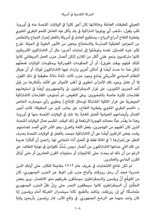 ‫أﻣﺮﻳﻜﺎ‬ ‫ﰲ‬ ‫اﻟﺘﻘﺪﻣﻴﺔ‬ ‫اﻟﺤﺮﻛﺔ‬
.‫أوروﺑﺎ‬ ‫ﰲ‬ ‫ﻣﻨﻪ‬ ‫املﺘﺤﺪة‬ ‫اﻟﻮﻻﻳﺎت‬ ‫ﰲ‬ ‫ًا‬‫ري‬‫ﻛﺜ‬ ‫أﻋﲆ‬ ‫ﻛﺎن‬ ‫وﻋﺎﺋﻼﺗﻬﺎ‬ ‫اﻟﻌﺎﻣﻠﺔ‬ ‫ﻟﻠﻄﺒﻘﺎت‬ ‫املﻌﻴﴚ‬
‫املﺸﻮي‬ ‫اﻟﺒﻘﺮي‬ ‫اﻟﻠﺤﻢ‬ ‫اﻟﻌﺎﻣﻞ‬ ‫ﻓﻴﻪ‬ ‫ﻳﺄﻛﻞ‬ ‫ﺑﻠﺪ‬ ‫ﰲ‬ ‫اﺷﱰاﻛﻴﺔ‬ ‫ﻳﻮﺗﻮﺑﻴﺎ‬ ‫أي‬ ‫»ﺗﺬﻫﺐ‬ :‫ﻳﻘﻮل‬ ‫ﻛﺘﺐ‬
‫واﻟﺘﺨﻠﺺ‬ ‫اﻟﻨﺠﺎح‬ ‫إﺣﺮاز‬ ‫ﺑﺎﻟﻔﻌﻞ‬ ‫أﻣﺮﻳﻜﺎ‬ ‫ﰲ‬ ‫اﻟﻌﺎﻣﻞ‬ ‫ﻳﺴﺘﻄﻴﻊ‬ «.‫اﻟﺮﻳﺎح‬ ‫أدراج‬ ‫اﻟﺘﻔﺎح‬ ‫وﻓﻄرية‬
‫ﻃﺮح‬ .‫اﻟﺤﻴﺎة‬ ‫ﰲ‬ ‫اﻟﻄﻴﺒﺔ‬ ‫اﻷﻣﻮر‬ ‫ﻣﻦ‬ ٍ‫ﺑﺒﻌﺾ‬ ‫واﻻﺳﺘﻤﺘﺎع‬ ‫اﻟﺼﺎرﻣﺔ‬ ‫اﻟﻄﺒﻘﻴﺔ‬ ‫اﻟﺤﻮاﺟﺰ‬ ‫ﻣﻦ‬
‫اﻷﻣﺮﻳﻜﻴني‬ ‫اﻻﺷﱰاﻛﻴني‬ ‫أن‬ ‫ﻣﺜﻞ‬ ‫أﺧﺮى؛‬ ‫إﺟﺎﺑﺎت‬ ‫إﱃ‬ ‫ﻠﻮا‬ ‫ﱠ‬‫وﺗﻮﺻ‬ ‫ﻪ‬ َ‫ﻧﻔﺴ‬ ‫اﻟﺘﺴﺎؤل‬ ‫ﻏريه‬ ‫ﻛﺜري‬
‫ﻛﺎﻧﻮا‬ ‫اﻟﱪﻳﻄﺎﻧﻲ‬ ‫اﻟﻌﻤﻞ‬ ‫ﺣﺰب‬ ‫أﻧﺼﺎر‬ ‫)ﻟﻜﻦ‬ ‫اﻟﻼزم‬ ‫ﻣﻦ‬ ‫أﻛﺜﺮ‬ ‫ﻋﻠﻨﻲ‬ ٍ‫ﺑﻨﺤﻮ‬ ‫ﻣﺎرﻛﺴﻴني‬ ‫ﻛﺎﻧﻮا‬
‫ﻬﻢ‬ْ‫ﺘ‬‫ﻗﻤﻌ‬ ‫اﻟﻮﻻﻳﺎت‬ ‫وﺣﻜﻮﻣﺎت‬ ‫اﻟﻔﻴﺪراﻟﻴﺔ‬ ‫اﻟﺤﻜﻮﻣﺎت‬ ‫أن‬ ‫أو‬ ،(‫ﻃﻮﻳﻞ‬ ‫ﺑﻮﻗﺖ‬ ‫ﻗﺒﻠﻬﻢ‬ ‫ﻛﺬﻟﻚ‬
‫ﻫﻴﻜﻞ‬ ‫أن‬ ‫أو‬ ،(‫ﻗﻮة‬ ‫اﻻﺷﱰاﻛﻴﻮن‬ ‫ﻓﻴﻬﺎ‬ ‫وازداد‬ ‫أﺧﺮى‬ ‫أﻣﺎﻛﻦ‬ ‫ﰲ‬ ‫ﺎ‬ ً‫أﻳﻀ‬ ‫ﺣﺪث‬ ‫ﻣﺎ‬ ‫ﻫﺬا‬ ‫)ﻟﻜﻦ‬
،‫اﻟﻘﻮل‬ ‫ذﻟﻚ‬ ‫ﰲ‬ ‫ﺣﻘﻴﻘﻴﺔ‬ ‫دﻻﻟﺔ‬ ‫)ﺛﻤﺔ‬ .‫ﺛﺎﻟﺚ‬ ‫ﺣﺰب‬ ‫وﺟﻮد‬ ‫ِﻊ‬‫ﻧ‬‫ُﻤﺎ‬‫ﻳ‬ ‫اﻷﻣﺮﻳﻜﻲ‬ ‫اﻟﺴﻴﺎﳼ‬ ‫اﻟﻨﻈﺎم‬
‫َﻞ‬‫ﺒ‬ ِ‫ﻗ‬ ‫ﻣﻦ‬ ‫ﺑﺄﻓﻜﺎرﻫﺎ‬ ‫اﻷﺧﺬ‬ ‫ﻋﲆ‬ ‫اﻷﺣﻮال‬ ‫أﻏﻠﺐ‬ ‫ﰲ‬ ‫اﻧﻄﻮى‬ ‫اﻷﺣﺰاب‬ ‫ﺗﻠﻚ‬ ‫وﺟﻮد‬ ‫ﻓﺸﻞ‬ ‫أن‬ ‫إﻻ‬
‫اﺳﺘﻴﻌﺎﺑﻬﻢ‬ ‫ﰲ‬ ‫ﺎ‬ ً‫أﻳﻀ‬ ‫واﻟﺠﻤﻬﻮرﻳني‬ ‫ﺑﻞ‬ ‫اﻟﺪﻳﻤﻘﺮاﻃﻴني‬ ‫ﻏﺮار‬ ‫ﻋﲆ‬ ،‫اﻟﻜﺒريﻳﻦ‬ ‫اﻟﺤﺰﺑني‬ ‫أﺣﺪ‬
‫اﻻﺷﱰاﻛﻴﺔ‬ ‫املﻘﱰﺣﺎت‬ ‫ﺴﺘﻮﻋﺐ‬ُ‫ﺗ‬ ‫ﻟﻢ‬ ،‫اﻟﻨﻘﻴﺾ‬ ‫وﻋﲆ‬ .‫ﺑﺎﻟﺸﻌﺒﻮﻳني‬ ‫ﺧﺎﺻﺔ‬ ‫ﻛﺜرية‬ ‫ملﻘﱰﺣﺎت‬
‫اﻟﺨﺎص‬ ‫ﺳﻮﻣﺒﺎرت‬ ‫رأي‬ ‫ﻳﻨﻄﻮي‬ (.‫اﻹﻧﺘﺎج‬ ‫ﻟﻮﺳﺎﺋﻞ‬ ‫املﺸﱰﻛﺔ‬ ‫املﻠﻜﻴﺔ‬ ‫ﻏﺮار‬ ‫ﻋﲆ‬ ‫اﻟﺠﻮﻫﺮﻳﺔ‬
‫أﺟﻮر‬ ‫ﻛﺎﻧﺖ‬ ‫اﻟﺤﻘﻴﻘﺔ؛‬ ‫ﻣﻦ‬ ‫ﻛﺒري‬ ‫ﺟﺎﻧﺐ‬ ‫ﻋﲆ‬ «‫اﻟﺘﻔﺎح‬ ‫وﻓﻄرية‬ ‫املﺸﻮي‬ ‫اﻟﺒﻘﺮي‬ ‫»اﻟﻠﺤﻢ‬ ‫ﺑ‬
،‫أوروﺑﺎ‬ ‫ﰲ‬ ‫ﻣﻨﻬﺎ‬ ‫املﺘﺤﺪة‬ ‫اﻟﻮﻻﻳﺎت‬ ‫ﰲ‬ ‫ﺷﻚ‬ ‫ﺑﻼ‬ ‫ﻟﻠﻐﺎﻳﺔ‬ ‫أﻓﻀﻞ‬ ‫املﻌﻴﺸﻴﺔ‬ ‫وأوﺿﺎﻋﻬﻢ‬ ‫اﻟﻌﻤﺎل‬
،‫املﺘﺤﺪة‬ ‫اﻟﻮﻻﻳﺎت‬ ‫ﻋﻤﺎل‬ ‫اﻧﻘﺴﻢ‬ .‫اﻟﻮﻗﺖ‬ ‫ذﻟﻚ‬ ‫ﰲ‬ ‫املﺮﺗﻔﻌﺔ‬ ‫اﻟﻬﺠﺮة‬ ‫ﻣﻌﺪﻻت‬ ‫ٍّا‬‫ﺪ‬‫ﺟ‬ ‫ﱢ‬‫ﻳﻔﴪ‬ ‫ﻣﺎ‬ ‫وﻫﺬا‬
.‫ﺗﻀﺎﻣﻨﻬﻢ‬ ‫أﻓﺴﺪ‬ ‫اﻟﺬي‬ ‫اﻷﻣﺮ‬ ‫وﻫﻮ‬ ،‫واﻟﻌﺮق‬ ‫اﻟﻠﻐﺔ‬ ‫ﺑﻔﻌﻞ‬ ،‫املﻬﺎﺟﺮﻳﻦ‬ ‫ﻣﻦ‬ ‫أﻏﻠﺒﻬﻢ‬ ‫ﻛﺎن‬ ‫اﻟﺬﻳﻦ‬
‫ﺑﴫف‬ ‫املﺘﺤﺪة‬ ‫اﻟﻮﻻﻳﺎت‬ ‫ﰲ‬ ‫ﺑﺎﻟﻔﻌﻞ‬ ‫ﻧﺠﺤﺖ‬ ‫اﻻﺷﱰاﻛﻴﺔ‬ ‫أن‬ ‫ﻋﲆ‬ ‫ﺎ‬ ً‫أﻳﻀ‬ ‫املﺮاﻗﺒني‬ ‫ﺑﻌﺾ‬ ‫ﻳﺸﺪد‬
‫ﻋﺪﻳﺪة‬ ‫ا‬ً‫ر‬‫أﻓﻜﺎ‬ ‫أن‬ ‫زاﻋﻤني‬ ،‫ﻟﻬﺎ‬ ‫اﻧﺘﺨﺎﺑﻲ‬ ‫أداء‬ ‫أﻓﻀﻞ‬ ‫ﰲ‬ ‫ﻓﻘﻂ‬ ‫املﺎﺋﺔ‬ ‫ﰲ‬ ٦ ‫إﺣﺮازﻫﺎ‬ ‫ﻋﻦ‬ ‫اﻟﻨﻈﺮ‬
‫ﻋﲆ‬ ،‫املﻄﺎف‬ ‫ﻧﻬﺎﻳﺔ‬ ‫ﰲ‬ ‫ﻛﻘﻮاﻧني‬ ْ‫ﺖ‬‫ﱠ‬‫ﻨ‬ ُ‫ﺳ‬ ‫دﻳﺒﺲ‬ ‫أﻧﺼﺎر‬ ‫ﻣﻦ‬ ‫اﻻﺷﱰاﻛﻴﻮن‬ ‫ﺻﺎﻏﻬﺎ‬ ‫اﻟﺘﻲ‬ ‫ﺗﻠﻚ‬ ‫ﻣﻦ‬
‫أواﺋﻞ‬ ‫ﺣﺘﻰ‬ ‫أو‬ ‫اﻟﻌﴩﻳﻦ‬ ‫اﻟﻘﺮن‬ ‫ﺳﺘﻴﻨﻴﺎت‬ ‫أو‬ ‫ﺛﻼﺛﻴﻨﻴﺎت‬ ‫ﺣﺘﻰ‬ ‫ﻳﺤﺪث‬ ‫ﻟﻢ‬ ‫ذﻟﻚ‬ ‫أن‬ ‫ﻣﻦ‬ ‫اﻟﺮﻏﻢ‬
.‫واﻟﻌﴩﻳﻦ‬ ‫اﻟﺤﺎدي‬ ‫اﻟﻘﺮن‬
‫اﻟﺬﻳﻦ‬ ‫أوﻟﺌﻚ‬ ‫ﺣﺘﻰ‬ ،‫ﻟﻠﻜﺜري‬ ‫ﺌﺔ‬ ِ‫ﻣﻔﺎﺟ‬ ١٩١٢ ‫ﻋﺎم‬ ‫ﺧﺮﻳﻒ‬ ‫ﰲ‬ ‫اﻻﻧﺘﺨﺎﺑﺎت‬ ‫ﻧﺘﺎﺋﺞ‬ ‫ﺗﻜﻦ‬ ‫ﻟﻢ‬
‫ﻛﺎن‬ ،‫اﻟﺠﻤﻬﻮري‬ ‫اﻟﺤﺰب‬ ‫ﻋﻦ‬ ‫املﻮظ‬ ‫ﺛﻮر‬ ‫ﺣﺰب‬ ‫وأﺗﺒﺎع‬ ‫روزﻓﻠﺖ‬ ‫رﺣﻞ‬ ‫أن‬ ‫ﻓﺒﻌﺪ‬ ‫ﺧﴪوا؛‬
‫ﺑﻌﺾ‬ ‫ﻳﺮى‬ .‫اﻻﻧﺘﺼﺎر‬ ‫ﻧﺤﻮ‬ ‫ﻃﺮﻳﻘﻬﻢ‬ ‫ﺳﻴﺴﻠﻜﻮن‬ ‫واﻟﺪﻳﻤﻘﺮاﻃﻴني‬ ‫وﻳﻠﺴﻮن‬ ‫ﱠ‬‫أن‬ ‫ﻊ‬‫ﱠ‬‫املﺘﻮﻗ‬ ‫ﻣﻦ‬
‫اﻟﺠﻤﻬﻮري‬ ‫اﻟﺤﺰب‬ ‫ﱠ‬‫ﻞ‬‫ﻇ‬ ْ‫وإن‬ ‫ﺣﺘﻰ‬ ‫اﻟﻨﴫ‬ ‫ﺳﻴﺤﻘﻘﻮن‬ ‫ﻛﺎﻧﻮا‬ ‫اﻟﺪﻳﻤﻘﺮاﻃﻴني‬ ‫أن‬ ‫ﻠني‬‫ﱢ‬‫ﻠ‬‫املﺤ‬
‫إذا‬ ‫وﻳﻠﺴﻮن‬ ‫أﻣﺎم‬ ‫املﻌﺮﻛﺔ‬ ‫ﺳﻴﺨﴪان‬ ‫ﻛﺎﻧﺎ‬ ،‫ﺑﺎﻟﻄﺒﻊ‬ ‫وﺗﺎﻓﺖ‬ ،‫روزﻓﻠﺖ‬ ‫إن‬ ‫أي‬ ‫ﺎ؛‬ً‫ﻜ‬‫ﻣﺘﻤﺎﺳ‬
‫وﻻﻳﺔ‬ ‫ﺑﺄرﺑﻌني‬ ‫وﻳﻠﺴﻮن‬ ‫ﻓﺎز‬ ،‫اﻷﻣﺮ‬ ‫واﻗﻊ‬ ‫ﰲ‬ .‫اﻟﺠﻤﻬﻮري‬ ‫املﺮﺷﺢ‬ ‫ﻫﻮ‬ ‫ﻣﻨﻬﻤﺎ‬ ‫واﺣﺪ‬ ‫ﻛﺎن‬
108
 