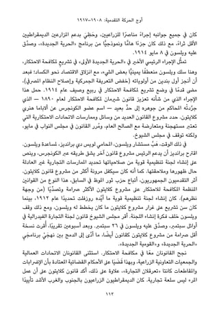 ١٩١٧–١٩٠٨ :‫اﻟﺘﻘﺪﻣﻴﺔ‬ ‫اﻟﺤﺮﻛﺔ‬ ‫أوج‬
‫اﻟﺪﻳﻤﻘﺮاﻃﻴني‬ ‫املﺰارﻋني‬ ‫ﺑﺪﻋﻢ‬ َ‫ﻲ‬ ِ‫ﻈ‬َ‫وﺣ‬ ،‫ﻟﻠﺰراﻋﻴني‬ ‫ﻣﻨﺎﴏًا‬ ً‫ء‬‫إﺟﺮا‬ ‫ﺟﻮاﻧﺒﻪ‬ ‫ﺟﻤﻴﻊ‬ ‫ﰲ‬ ‫ﻛﺎن‬
‫ﱠق‬‫ﺪ‬‫وﺻ‬ ،«‫اﻟﺠﺪﻳﺪة‬ ‫»اﻟﺤﺮﻳﺔ‬ ‫ﺑﺮﻧﺎﻣﺞ‬ ‫ﻣﻦ‬ ‫ٍّﺎ‬‫ﻴ‬‫وﻧﻤﻮذﺟ‬ ‫ﺎ‬ٍّ‫ﻫﺎﻣ‬ ‫ًا‬‫ء‬‫ﺟﺰ‬ ‫ﻛﺎن‬ ‫ذﻟﻚ‬ ‫ﻣﻊ‬ ،ً‫ء‬‫ﺛﺮا‬ ‫اﻷﻗﻞ‬
.١٩١٤ ‫ﻣﺎﻳﻮ‬ ٨ ‫ﰲ‬ ‫وﻳﻠﺴﻮن‬ ‫ﻋﻠﻴﻪ‬
،‫اﻻﺣﺘﻜﺎر‬ ‫ملﻜﺎﻓﺤﺔ‬ ٍ‫ﺗﴩﻳﻊ‬ ‫ﰲ‬ «‫اﻷوﱃ‬ ‫اﻟﺠﺪﻳﺪة‬ ‫»اﻟﺤﺮﻳﺔ‬ ‫ﰲ‬ ‫اﻷﺧري‬ ‫اﻟﺮﺋﻴﴘ‬ ‫اﻹﺟﺮاء‬ ‫ﻞ‬‫ﱠ‬‫ﺜ‬‫ﺗﻤ‬
‫ﻓﺒﻌﺪ‬ ‫اﻟﻜﺴﺎد؛‬ ‫ﻧﺤﻮ‬ ‫اﻻﻗﺘﺼﺎد‬ ‫اﻧﺰﻻق‬ ‫ﻣﻊ‬ ،‫اﻟﴚء‬ ‫ﺑﻌﺾ‬ ‫ٍّﺎ‬‫ﻴ‬‫ﻳﻤﻴﻨ‬ ‫ﺎ‬ً‫ﻣﻨﻌﻄﻔ‬ ‫وﻳﻠﺴﻮن‬ ‫ﺳﻠﻚ‬ ‫وﻫﻨﺎ‬
،(‫املﴫﰲ‬ ‫اﻟﻨﻈﺎم‬ ‫وإﺻﻼح‬ ‫اﻟﺠﻤﺮﻛﻴﺔ‬ ‫اﻟﺘﻌﺮﻳﻔﺔ‬ ‫)ﺧﻔﺾ‬ ‫أوﻟﻮﻳﺎﺗﻪ‬ ‫ﻣﻦ‬ ‫ﺑﻨﺪﻳﻦ‬ ‫أول‬ ‫أﻧﺠﺰ‬ ‫أن‬
‫ﻫﺬا‬ ‫ﺣﻤﻞ‬ .١٩١٤ ‫ﻋﺎم‬ ‫وﺻﻴﻒ‬ ‫رﺑﻴﻊ‬ ‫ﰲ‬ ‫اﻻﺣﺘﻜﺎر‬ ‫ملﻜﺎﻓﺤﺔ‬ ‫ﺗﴩﻳﻊ‬ ‫وﺿﻊ‬ ‫ﰲ‬ ‫ﺎ‬ً‫ﻗﺪﻣ‬ ‫ﻣﴣ‬
‫اﻟﺬي‬ — ١٨٩٠ ‫ﻟﻌﺎم‬ ‫اﻻﺣﺘﻜﺎر‬ ‫ملﻜﺎﻓﺤﺔ‬ ‫ﺷريﻣﺎن‬ ‫ﻗﺎﻧﻮن‬ ‫ﺗﻌﺰﻳﺰ‬ ‫ﺷﺄﻧﻪ‬ ‫ﻣﻦ‬ ‫اﻟﺬي‬ ‫اﻹﺟﺮاء‬
‫ﻫﻨﺮي‬ ‫أﻻﺑﺎﻣﺎ‬ ‫ﻋﻦ‬ ‫اﻟﻜﻮﻧﺠﺮس‬ ‫ﻋﻀﻮ‬ ‫اﺳﻢ‬ — ‫ﺑﻌﻴﺪ‬ ‫ﱟ‬‫ﺪ‬‫ﺣ‬ ‫إﱃ‬ ‫ﺟﻮﻫﺮه‬ ‫ﻣﻦ‬ ‫املﺤﺎﻛﻢ‬ ‫ﻪ‬ْ‫ﺗ‬‫د‬‫ﱠ‬‫ﺮ‬‫ﺟ‬
‫اﻟﺘﻲ‬ ‫اﻻﺣﺘﻜﺎرﻳﺔ‬ ‫اﻻﺗﺤﺎدات‬ ‫وﻣﻤﺎرﺳﺎت‬ ‫وﺳﺎﺋﻞ‬ ‫ﻣﻦ‬ ‫اﻟﻌﺪﻳﺪ‬ ‫اﻟﻘﺎﻧﻮن‬ ‫ﻣﴩوع‬ ‫ﺣﺪد‬ .‫ﻛﻼﻳﺘﻮن‬
،‫ﻣﺎﻳﻮ‬ ‫ﰲ‬ ‫اﻟﻨﻮاب‬ ‫ﻣﺠﻠﺲ‬ ‫ﰲ‬ ‫اﻟﻘﺎﻧﻮن‬ ‫ُﺮر‬‫ﻣ‬‫و‬ ،‫اﻟﻌﺎم‬ ‫اﻟﺼﺎﻟﺢ‬ ‫ﻣﻊ‬ ‫وﻣﺘﻌﺎرﺿﺔ‬ ‫ﻣﺴﺘﻬﺠﻨﺔ‬ ‫ﺗﻌﺘﱪ‬
.‫اﻟﺸﻴﻮخ‬ ‫ﻣﺠﻠﺲ‬ ‫ﰲ‬ ‫ﺗﻮﻗﻒ‬ ‫وﻟﻜﻨﻪ‬
.‫وﻳﻠﺴﻮن‬ ‫ملﺴﺎﻋﺪة‬ ،‫ﺑﺮاﻧﺪﻳﺰ‬ ‫دي‬ ‫ﻟﻮﻳﺲ‬ ‫املﺤﺎﻣﻲ‬ ،‫وﻳﻠﺴﻮن‬ ‫ﻣﺴﺘﺸﺎر‬ ‫ﺐﱠ‬َ‫ﻫ‬ ،‫اﻟﻮﻗﺖ‬ ‫ذﻟﻚ‬ ‫ﰲ‬
‫وﻳﻨﺺ‬ ،‫اﻟﻜﻮﻧﺠﺮس‬ ‫ﻋﱪ‬ ‫ﻃﺮﻳﻘﻪ‬ ‫ﻳﺸﻖ‬ ‫آﺧﺮ‬ ‫ﻗﺎﻧﻮن‬ ‫ﻣﴩوع‬ ‫اﻟﺮﺋﻴﺲ‬ ‫ﻳﺪﻋﻢ‬ ‫أن‬ ‫ﺑﺮاﻧﺪﻳﺰ‬ ‫اﻗﱰح‬
‫اﻟﻌﺎدﻟﺔ‬ ‫ﻏري‬ ‫اﻟﺘﺠﺎرﻳﺔ‬ ‫املﻤﺎرﺳﺎت‬ ‫ﺗﺤﺪﻳﺪ‬ ‫ﺻﻼﺣﻴﺎﺗﻬﺎ‬ ‫ﻣﻦ‬ ‫ﻗﻮﻳﺔ‬ ‫ﺗﻨﻈﻴﻤﻴﺔ‬ ‫ﻟﺠﻨﺔ‬ ‫إﻧﺸﺎء‬ ‫ﻋﲆ‬
.‫ﻛﻼﻳﺘﻮن‬ ‫ﻗﺎﻧﻮن‬ ‫ﻣﴩوع‬ ‫ﻣﻦ‬ ‫أﻛﺜﺮ‬ ‫ﻣﺮوﻧﺔ‬ ‫ﺳﻴﻜﻔﻞ‬ ‫ﻛﺎن‬ ‫أﻧﻪ‬ ‫ﻛﻤﺎ‬ .‫وﻣﻼﺣﻘﺘﻬﺎ‬ ‫ﻇﻬﻮرﻫﺎ‬ ‫ﺣﺎل‬
‫اﻟﻘﻮاﻧني‬ ‫ﻣﻦ‬ ‫اﻟﻨﻮع‬ ‫ﻫﺬا‬ ،‫اﻟﺴﺎﺑﻖ‬ ‫ﰲ‬ ‫املﻮظ‬ ‫ﺛﻮر‬ ‫ﺣﺰب‬ ‫أﺗﺒﺎع‬ ،‫اﻟﺠﻤﻬﻮرﻳﻮن‬ ‫اﻟﺘﻘﺪﻣﻴﻮن‬ ‫آﺛﺮ‬
‫وﺟﻬﺔ‬ ‫)ﻣﻦ‬ ‫ًﺎ‬‫ﻳ‬‫ﱢ‬‫ﺪ‬‫وﺗﺼ‬ ‫ﴏاﻣﺔ‬ ‫اﻷﻛﺜﺮ‬ ‫ﻛﻼﻳﺘﻮن‬ ‫ﻣﴩوع‬ ‫ﻋﲆ‬ ‫ﻟﻼﺣﺘﻜﺎر‬ ‫املﻜﺎﻓﺤﺔ‬ ‫املﻨﻈﻤﺔ‬
‫ﺑﻴﻨﻤﺎ‬ ،١٩١٢ ‫ﻋﺎم‬ ‫ًا‬‫ﺪ‬‫ﺗﺤﺪﻳ‬ ‫روزﻓﻠﺖ‬ ‫ﱠﺪه‬‫ﻳ‬‫أ‬ ‫ﻣﺎ‬ ‫ﻗﻮﻳﺔ‬ ‫ﺗﻨﻈﻴﻤﻴﺔ‬ ‫ﻟﺠﻨﺔ‬ ‫إﻧﺸﺎء‬ ‫ﻛﺎن‬ .(‫ﻧﻈﺮﻫﻢ‬
‫وﻗﻒ‬ ‫ذﻟﻚ‬ ‫وﻣﻊ‬ ،‫وﻳﻠﺴﻮن‬ ‫ﻟﻪ‬ ‫ﻳﺨﻄﻂ‬ ‫ﻛﺎن‬ ‫ﻣﺎ‬ ‫ﻛﻼﻳﺘﻮن‬ ‫ﻣﴩوع‬ ‫ﻏﺮار‬ ‫ﻋﲆ‬ ‫ﺗﴩﻳﻊ‬ ‫ﺳﻦ‬ ‫ﻛﺎن‬
‫ﰲ‬ ‫اﻟﻔﻴﺪراﻟﻴﺔ‬ ‫اﻟﺘﺠﺎرة‬ ‫ﻟﺠﻨﺔ‬ ‫ﻗﺎﻧﻮن‬ ‫اﻟﺸﻴﻮخ‬ ‫ﻣﺠﻠﺲ‬ ‫أﻗﺮ‬ .‫اﻟﻠﺠﻨﺔ‬ ‫إﻧﺸﺎء‬ ‫ﻓﻜﺮة‬ ‫ﺧﻠﻒ‬ ‫وﻳﻠﺴﻮن‬
‫ﻧﺴﺨﺔ‬ ‫ﻗﺮت‬ُ‫أ‬ ،‫ًﺎ‬‫ﺒ‬‫ﺗﻘﺮﻳ‬ ‫أﺳﺒﻮﻋني‬ ‫وﺑﻌﺪ‬ .‫ﺳﺒﺘﻤﱪ‬ ٢٦ ‫ﰲ‬ ‫وﻳﻠﺴﻮن‬ ‫ﻋﻠﻴﻪ‬ ‫ﱠق‬‫ﺪ‬‫وﺻ‬ ،‫ﺳﺒﺘﻤﱪ‬ ‫أواﺋﻞ‬
ِ‫ﻲ‬َ‫ﺑﺮﻧﺎﻣﺠ‬ ْ‫ﻲ‬َ‫ﻧﻬﺠ‬ ‫ﺑني‬ ‫اﻟﺪﻣﺞ‬ ‫إﱃ‬ ‫ﱠى‬‫د‬‫أ‬ ‫ﻣﺎ‬ ،‫ﺎ‬ ً‫أﻳﻀ‬ ‫ﻛﻘﺎﻧﻮن‬ ‫ﻛﻼﻳﺘﻮن‬ ‫ﻣﴩوع‬ ‫ﻣﻦ‬ ‫ﴏاﻣﺔ‬ ‫أﻗﻞ‬
.«‫اﻟﺠﺪﻳﺪة‬ ‫و»اﻟﻘﻮﻣﻴﺔ‬ «‫اﻟﺠﺪﻳﺪة‬ ‫»اﻟﺤﺮﻳﺔ‬
‫اﻟﻌﻤﺎﻟﻴﺔ‬ ‫اﻻﺗﺤﺎدات‬ ‫اﻟﻘﺎﻧﻮﻧﺎن‬ ‫اﺳﺘﺜﻨﻰ‬ .‫اﻻﺣﺘﻜﺎر‬ ‫ﻣﻜﺎﻓﺤﺔ‬ ‫ﰲ‬ ‫ﺎ‬ً‫ﻣﻌ‬ ‫اﻟﻘﺎﻧﻮﻧﺎن‬ ‫ﻧﺠﺢ‬
‫اﻹﴐاﺑﺎت‬ ‫ﺑﺄن‬ ‫املﻌﺘﺎدة‬ ‫اﻟﻘﻀﺎﺋﻴﺔ‬ ‫اﻷﺣﻜﺎم‬ ‫ﻋﲆ‬ ‫َﺎ‬‫ﻴ‬ َ‫ﻀ‬َ‫ﻗ‬ ‫وﺑﻬﺬا‬ ،‫اﻟﺰراﻋﻴﺔ‬ ‫اﻟﺘﻌﺎوﻧﻴﺔ‬ ‫واﻟﺠﻤﻌﻴﺎت‬
‫ﻋﻤﻞ‬ ‫أن‬ ‫ﻋﲆ‬ ‫ﻛﻼﻳﺘﻮن‬ ‫ﻗﺎﻧﻮن‬ ‫أﻛﺪ‬ ،‫ذﻟﻚ‬ ‫ﻋﲆ‬ ‫ﻋﻼوة‬ ،«‫اﻟﺘﺠﺎرة‬ ‫»ﺗﻌﺮﻗﻼن‬ ‫ﻛﺎﻧﺘﺎ‬ ‫واملﻘﺎﻃﻌﺎت‬
‫ًا‬‫ﺪ‬‫ﺗﺄﻳﻴ‬ ‫اﻷﺷﺪ‬ ‫واﻟﻐﺮب‬ ‫ﺑﺎﻟﺠﻨﻮب‬ ‫اﻟﺰراﻋﻴﻮن‬ ‫اﻟﺪﻳﻤﻘﺮاﻃﻴﻮن‬ ‫ﻛﺎن‬ .‫ﺗﺠﺎرﻳﺔ‬ ‫ﺳﻠﻌﺔ‬ ‫ﻟﻴﺲ‬ ‫املﺮء‬
113
 