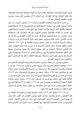 ‫أﻣﺮﻳﻜﺎ‬ ‫ﰲ‬ ‫اﻟﺘﻘﺪﻣﻴﺔ‬ ‫اﻟﺤﺮﻛﺔ‬
،‫اﻟﻘﻀﺎﺋﻴﺔ‬ ‫ﻟﻠﻤﺮاﺟﻌﺔ‬ ‫ﺧﺎﺿﻌﺔ‬ ‫اﻟﻠﺠﻨﺔ‬ ‫ﻗﺮارات‬ ‫وﻛﺎﻧﺖ‬ .‫اﻟﻌﻤﺎﻟﻴﺔ‬ ‫ﻟﻼﺗﺤﺎدات‬ ‫املﺆﻳﺪة‬ ‫ﻟﻠﺒﻨﻮد‬
‫ﺑﺘﺤﺴني‬ ‫ﺑﻮﻋﺪه‬ َ‫أوﰱ‬ ‫وﻳﻠﺴﻮن‬ ‫أن‬ ‫إﻻ‬ ،‫اﻟﺪوام‬ ‫ﻋﲆ‬ ‫اﻟﻘﺮارات‬ ‫ﺗﻠﻚ‬ ‫ﻣﻊ‬ ‫املﺤﺎﻛﻢ‬ ‫ﺗﺘﻔﻖ‬ ‫وﻟﻢ‬
.‫ﺑﺠﺪﻳﺔ‬ ‫اﻻﺣﺘﻜﺎر‬ ‫ﻣﻜﺎﻓﺤﺔ‬ ‫ﻗﻮاﻧني‬
‫ﺳﺘني‬ ‫ﻣﻦ‬ ‫ﻳﻘﺮب‬ ‫ﻣﺎ‬ ‫ﱠل‬‫ﻮ‬‫وﺗﺤ‬ ،١٩١٤ ‫ﻟﻌﺎم‬ ‫اﻟﻜﻮﻧﺠﺮس‬ ‫اﻧﺘﺨﺎﺑﺎت‬ ‫ﻣﻮﻋﺪ‬ ‫ﱠ‬‫ﻞ‬‫ﺣ‬ ‫ﻣﺎ‬ ‫وﴎﻋﺎن‬
‫اﻟﺪﻳﻤﻘﺮاﻃﻴني‬ ‫أن‬ ‫إﻻ‬ ،‫اﻟﺠﻤﻬﻮرﻳني‬ ‫إﱃ‬ ‫اﻟﺪﻳﻤﻘﺮاﻃﻴني‬ ‫ﺳﻴﻄﺮة‬ ‫ﻣﻦ‬ ‫اﻟﻨﻮاب‬ ‫ﺑﻤﺠﻠﺲ‬ ‫ًا‬‫ﺪ‬‫ﻣﻘﻌ‬
‫اﻟﺪﻳﻤﻘﺮاﻃﻴﻮن‬ ‫اﺳﺘﺤﻮذ‬ ‫اﻷﻣﺮ‬ ‫واﻗﻊ‬ ‫وﰲ‬ .‫ًا‬‫ﺪ‬‫ﻣﻘﻌ‬ ‫وﺛﻼﺛني‬ ‫ﺑﺄرﺑﻌﺔ‬ ‫ﻨﺔ‬ ِ‫آﻣ‬ ‫ﺑﺄﻏﻠﺒﻴﺔ‬ ‫اﺣﺘﻔﻈﻮا‬
‫ﺑﺎﺳﺘﻄﺎﻋﺔ‬ ‫ﻛﺎن‬ ،‫املﺠﻠﺴني‬ ‫ﻛﻼ‬ ‫وﰲ‬ .‫اﻟﺸﻴﻮخ‬ ‫ﺑﻤﺠﻠﺲ‬ ‫اﻹﺿﺎﻓﻴﺔ‬ ‫املﻘﺎﻋﺪ‬ ‫ﻣﻦ‬ ‫اﻟﻌﺪﻳﺪ‬ ‫ﻋﲆ‬
‫إﱃ‬ ‫املﻨﺘﻤني‬ ‫اﻟﻜﻮﻧﺠﺮس‬ ‫أﻋﻀﺎء‬ ‫ﻣﻊ‬ ‫ﺟﻨﺐ‬ ‫إﱃ‬ ‫ًﺎ‬‫ﺒ‬‫)ﺟﻨ‬ ‫اﻟﺪﻳﻤﻘﺮاﻃﻴني‬ ‫ﻣﻦ‬ ‫وﻳﻠﺴﻮن‬ ‫رﺟﺎل‬
‫إﺟﺮاءات‬ ‫ﺗﻤﺮﻳﺮ‬ ‫ﰲ‬ ‫اﻻﺳﺘﻤﺮار‬ (‫ﻋﺎم‬ ‫ﺑﻮﺟﻪ‬ ‫ﻣﻌﻬﻢ‬ ‫ﻳﺼﻮﺗﻮن‬ ‫ﻛﺎﻧﻮا‬ ‫اﻟﺬﻳﻦ‬ ،‫اﻟﺘﻘﺪﻣﻲ‬ ‫اﻟﺤﺰب‬
‫ﺑﺎﺳﺘﺜﻨﺎء‬ ،١٩١٥ ‫ﻋﺎم‬ ‫ﰲ‬ ‫ﺑﺎﻷﻫﻤﻴﺔ‬ ‫ﺟﺪﻳﺮة‬ ‫ﻗﻮاﻧني‬ ‫ﺗﺼﺪر‬ ‫ﻟﻢ‬ .«‫اﻟﺠﺪﻳﺪة‬ ‫»اﻟﺤﺮﻳﺔ‬ ‫ﺑﺮﻧﺎﻣﺞ‬
‫ﺣﻈﺮ‬ .‫ﻻﻓﻮﻟﻴﺖ‬ ‫ﺎه‬‫ﱠ‬‫ﻨ‬‫ﺗﺒ‬ ‫وﻗﺪ‬ ،‫ﻣﺎرس‬ ٤ ‫ﰲ‬ ‫اﻟﺘﺠﺎرﻳﺔ‬ ‫اﻟﺴﻔﻦ‬ ‫ﺑﺤﺎرة‬ ‫ﺑﺤﻤﺎﻳﺔ‬ ٍ‫ﻣﺘﻌﻠﻖ‬ ٍ‫ﻗﺎﻧﻮن‬
‫ﺑﻌﻴﻨﻬﺎ‬ ٍ‫ﺑﻤﻤﺎرﺳﺎت‬ ‫وأﺻﺤﺎﺑﻬﺎ‬ ‫اﻟﺴﻔﻦ‬ ِ‫ﻣﺴﺌﻮﱄ‬ ‫َﻞ‬‫ﺒ‬ ِ‫ﻗ‬ ‫ﻣﻦ‬ ‫اﻟﺒﺤﺎرة‬ ‫اﺳﺘﻐﻼل‬ ‫اﻟﻘﺎﻧﻮن‬ ‫ذﻟﻚ‬
‫ﻣﻮاﻧﺊ‬ ‫ﰲ‬ ‫وﺗﺮﻛﻬﻢ‬ ،‫املﺤﺪدة‬ ‫ﻏري‬ ‫اﻟﻌﻤﻞ‬ ‫وﺳﺎﻋﺎت‬ ،‫اﻟﺮديء‬ ‫واﻟﻄﻌﺎم‬ ،‫املﻨﺨﻔﻀﺔ‬ ‫اﻷﺟﻮر‬ :‫ﻣﺜﻞ‬
‫أﺳﻬﻢ‬ ‫ﻗﺎﻧﻮن‬ ‫أﻫﻢ‬ ‫ﻫﺬا‬ ‫ﺷﻜﻞ‬ ،‫املﻄﺎف‬ ‫ﻧﻬﺎﻳﺔ‬ ‫وﰲ‬ .‫ﻣﺴﺘﺤﻘﺔ‬ ‫ﺑﺄﺟﻮر‬ ‫ﻟﻬﻢ‬ ‫ﻣﺪﻳﻨﻮن‬ ‫وﻫﻢ‬ ‫أﺟﻨﺒﻴﺔ‬
.‫اﻟﻔﻴﺪراﱄ‬ ‫املﺴﺘﻮى‬ ‫ﻋﲆ‬ ‫ﻻﻓﻮﻟﻴﺖ‬ ‫ﺑﻪ‬
‫ﻋﺎم‬ ‫أﻏﺴﻄﺲ‬ ‫ﰲ‬ ‫اﻷوﱃ‬ ‫زوﺟﺘﻪ‬ ‫وﻓﺎة‬ :‫ﺷﺨﺼﻴﺔ‬ ‫أﻣﻮر‬ ‫ﰲ‬ ،‫ﺟﺎﻧﺒﻪ‬ ‫ﻣﻦ‬ ،‫وﻳﻠﺴﻮن‬ ‫اﺳﺘﻐﺮق‬
‫ازداد‬ ‫ﻛﻤﺎ‬ .١٩١٥ ‫ﻋﺎم‬ ‫أواﺧﺮ‬ ‫ﰲ‬ ‫اﻟﺜﺎﻧﻲ‬ ‫وزواﺟﻪ‬ ،‫ٍّا‬‫ﺪ‬‫ﺟ‬ ‫اﻟﴪﻳﻌﺔ‬ ‫اﻟﻌﺎﻃﻔﻴﺔ‬ ‫وﻋﻼﻗﺘﻪ‬ ،١٩١٤
‫)ﻣﺜﻠﻤﺎ‬ ‫ﻫﺎﻳﺘﻲ‬ ‫إﱃ‬ ‫اﻷﻣﺮﻳﻜﻴﺔ‬ ‫اﻟﺒﺤﺮﻳﺔ‬ ‫ﻣﻦ‬ ‫ﻗﻮات‬ ‫أرﺳﻞ‬ ‫ﻓﻘﺪ‬ ‫اﻟﺨﺎرﺟﻴﺔ؛‬ ‫ﺑﺎﻟﻘﻀﺎﻳﺎ‬ ‫اﻧﺸﻐﺎﻟﻪ‬
،(١٩١٦ ‫ﻋﺎم‬ ‫اﻟﺪوﻣﻴﻨﻴﻜﺎن‬ ‫ﺟﻤﻬﻮرﻳﺔ‬ ‫ﰲ‬ ‫ﺳﻴﻔﻌﻞ‬ ‫وﻣﺜﻠﻤﺎ‬ ١٩١٤ ‫ﻋﺎم‬ ‫ﻧﻴﻜﺎراﺟﻮا‬ ‫ﰲ‬ ‫ﻓﻌﻞ‬
‫اﻟﺤﺮب‬ ‫ﰲ‬ ‫اﻟﺘﻮرط‬ ‫ﺗﺠﻨﺐ‬ ‫ﺣﺎول‬ ‫وذاك‬ ‫ﻫﺬا‬ ‫وﻓﻮق‬ ،‫املﻜﺴﻴﻜﻴﺔ‬ ‫اﻟﺜﻮرة‬ ‫ﰲ‬ ‫املﺘﻤﺮدﻳﻦ‬ ‫إﱃ‬ ‫واﻧﺤﺎز‬
‫ﻏﻮاﺻﺔ‬ ‫ﻧﺴﻔﺖ‬ ‫وﻋﻨﺪﻣﺎ‬ .١٩١٤ ‫ﻋﺎم‬ ‫أﻏﺴﻄﺲ‬ ‫ﰲ‬ ‫أوروﺑﺎ‬ ‫ﰲ‬ ‫اﻧﺪﻟﻌﺖ‬ ‫اﻟﺘﻲ‬ ‫اﻷوﱃ‬ ‫اﻟﻌﺎملﻴﺔ‬
‫ﻋﲆ‬ ‫ﻛﺎﻧﻮا‬ ‫ٍّﺎ‬‫ﻴ‬‫أﻣﺮﻳﻜ‬ ١٢٨ ‫وﻗﺘﻠﺖ‬ ،١٩١٥ ‫ﻋﺎم‬ ‫ﻣﺎﻳﻮ‬ ‫ﰲ‬ ‫ﻟﻮﺳﻴﺘﻴﻨﻴﺎ‬ ‫اﻟﱪﻳﻄﺎﻧﻴﺔ‬ ‫اﻟﺴﻔﻴﻨﺔ‬ ‫أملﺎﻧﻴﺔ‬
،‫اﻟﺴﻼم‬ ‫إﱃ‬ ‫اﻟﺪاﻋﻲ‬ ‫ﺑﺮاﻳﺎن‬ ‫ﻣﻨﻈﻮر‬ ‫ﻣﻦ‬ ‫ﻓﻴﻪ‬ ‫ﻎ‬َ‫ﻟ‬‫ﻣﺒﺎ‬ ‫ﻧﺤﻮ‬ ‫ﻋﲆ‬ ،‫ﺑﺸﺪة‬ ‫وﻳﻠﺴﻮن‬ ‫اﺣﺘﺞ‬ ،‫ﻨﻬﺎ‬ْ‫ﺘ‬‫ﻣ‬
.‫ﻟﻠﺨﺎرﺟﻴﺔ‬ ‫ﻛﻮزﻳﺮ‬ ‫ﻣﻨﺼﺒﻪ‬ ‫ﻣﻦ‬ ‫اﺳﺘﻘﺎل‬ ‫اﻟﺬي‬
‫ﻣﻦ‬ ‫اﻟﻬﺎﻣﺔ‬ ‫اﻹﺟﺮاءات‬ ‫ﻣﻦ‬ ‫ﻛﺒرية‬ ‫ﻣﺠﻤﻮﻋﺔ‬ ‫ﻗﺮت‬ُ‫أ‬ ،١٩١٧ ‫ﻋﺎم‬ ‫وأواﺋﻞ‬ ١٩١٦ ‫ﻋﺎم‬ ‫ﰲ‬
‫ﺻﺪر‬ ‫ﻓﻘﺪ‬ .‫اﻟﻔﻮر‬ ‫ﻋﲆ‬ ‫ﻛﻘﻮاﻧني‬ ‫وﻳﻠﺴﻮن‬ ‫ﻋﻠﻴﻬﺎ‬ ‫ﱠق‬‫ﺪ‬‫وﺻ‬ ،‫واﻟﺴﺘني‬ ‫اﻟﺮاﺑﻊ‬ ‫اﻟﻜﻮﻧﺠﺮس‬ ‫َﻞ‬‫ﺒ‬ ِ‫ﻗ‬
‫ﻟﺼﻐﺎر‬ ‫اﻻﺋﺘﻤﺎن‬ ‫ﺗﻘﺪﻳﻢ‬ ‫ﻋﲆ‬ ‫ﻧﺺ‬ ‫اﻟﺬي‬ ،‫اﻟﻔﻴﺪراﻟﻴﺔ‬ ‫اﻟﺰراﻋﻴﺔ‬ ‫اﻟﻘﺮوض‬ ‫ﻗﺎﻧﻮن‬ ‫ﻳﻮﻟﻴﻮ‬ ‫ﰲ‬
‫إدارة‬ ‫ﺑﺘﺄﺳﻴﺲ‬ ‫آﺧﺮ‬ ٌ‫ن‬‫ﻗﺎﻧﻮ‬ ‫ﺻﺪر‬ ،‫أﻏﺴﻄﺲ‬ ‫وﰲ‬ .‫اﻟﺘﻌﺎوﻧﻴﺔ‬ ‫اﻟﺠﻤﻌﻴﺎت‬ ‫ﺧﻼل‬ ‫ﻣﻦ‬ ‫املﺰارﻋني‬
114
 