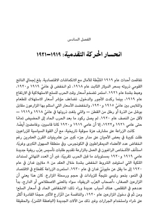 ‫اﻟﺴﺎدس‬ ‫اﻟﻔﺼﻞ‬
١٩٢١–١٩١٩ :‫اﻟﺘﻘﺪﻣﻴﺔ‬ ‫اﳊﺮﻛﺔ‬ ‫اﻧﺤﺴﺎر‬
‫اﻟﻨﺎﺗﺞ‬ ‫إﺟﻤﺎﱄ‬ ‫ﺑﻠﻎ‬ .‫اﻻﻗﺘﺼﺎدﻳﺔ‬ ‫اﻻﻧﻜﻤﺎﺷﺎت‬ ‫ﻣﻊ‬ ‫ﻟﻶﻣﺎل‬ ‫ﱢﻄﺔ‬‫ﺒ‬‫املﺜ‬ ١٩١٩ ‫ﻋﺎم‬ ‫أﺣﺪاث‬ ‫ﺗﻔﺎﻗﻤﺖ‬
،١٩٢٠‫و‬ ١٩١٩ ْ‫ﻲ‬َ‫ﻋﺎﻣ‬ ‫ﰲ‬ ‫اﻧﺨﻔﺾ‬ ‫ﺛﻢ‬ ،١٩١٨ ‫ﻋﺎم‬ ‫اﻟﺜﺎﺑﺖ‬ ‫اﻟﺪوﻻر‬ ‫ﺑﺴﻌﺮ‬ ‫ذروﺗﻪ‬ ‫اﻟﻘﻮﻣﻲ‬
‫اﻻرﺗﻔﺎع‬ ‫ﰲ‬ ‫اﻻﺳﺘﻬﻼﻛﻴﺔ‬ ‫ﻟﻠﺴﻠﻊ‬ ‫اﻟﺤﺮب‬ ‫وﻗﺖ‬ ‫أﺳﻌﺎر‬ ‫ﺗﻀﺨﻢ‬ ‫اﺳﺘﻤﺮ‬ .١٩٢١ ‫ﻋﺎم‬ ‫ﺑﺸﺪة‬ ‫وﻫﺒﻂ‬
‫ﻟﻠﻄﻌﺎم‬ ‫اﻻﺳﺘﻬﻼك‬ ‫أﺳﻌﺎر‬ ‫ﻣﺆﴍ‬ ‫ﺗﻀﺎﻋﻒ‬ .‫واﻟﺪﺧﻮل‬ ‫اﻷﺟﻮر‬ ‫رﻛﺪت‬ ‫ﺑﻴﻨﻤﺎ‬ ،١٩١٩ ‫ﻋﺎم‬
‫ﻣﻘﺎﺑﻞ‬ ‫املﺰارﻋﻮن‬ ‫ﺑﻬﺎ‬ ‫اﺳﺘﻠﻢ‬ ‫اﻟﺘﻲ‬ ‫اﻷﺳﻌﺎر‬ ‫واﻧﺨﻔﻀﺖ‬ ،١٩٢٠‫و‬ ١٩١٥ ْ‫ﻲ‬َ‫ﻋﺎﻣ‬ ‫ﺑني‬ ‫واملﻼﺑﺲ‬
— ١٩١٩‫و‬ ١٩١٨ ْ‫ﻲ‬َ‫ﻋﺎﻣ‬ ‫ﰲ‬ ‫ذروﺗﻬﺎ‬ ‫ﺑﻠﻐﺖ‬ ‫واﻟﺘﻲ‬ — ‫اﻟﻘﻄﻦ‬ ‫ﻣﻦ‬ ‫رﻃﻞ‬ ‫أو‬ ‫اﻟﺬرة‬ ‫ﻣﻦ‬ ‫ﺑﻮﺷﻞ‬
‫ﺎ‬ً‫ﺗﻤﺎﻣ‬ ‫اﻟﺤﻀﻴﺾ‬ ‫إﱃ‬ ‫اﻟﺤﺎد‬ ‫اﻟﺤﺮب‬ ‫ﺑﻌﺪ‬ ‫ﻣﺎ‬ ‫رﻛﻮد‬ ‫ﻳﺼﻞ‬ ‫ﻟﻢ‬ .١٩٢٠ ‫ﻋﺎم‬ ‫اﻟﻨﺼﻒ‬ ‫ﻣﻦ‬ ‫ﻷﻗﻞ‬
.‫ﺎ‬ ً‫أﻳﻀ‬ ‫وﻏﺎﻣﻀني‬ ،‫ﻗﺎﺳﻴني‬ ‫ﻛﺎﻧﺎ‬ ١٩٢٠‫و‬ ١٩١٩ ‫ﻋﺎﻣﻲ‬ ‫أن‬ ‫إﻻ‬ ،١٩٢٢‫و‬ ١٩٢١ ‫ﻋﺎﻣﻲ‬ ‫ﺣﺘﻰ‬
‫ﻟﻠﺰراﻋﻴني‬ ‫اﻟﺴﻴﺎﺳﻴﺔ‬ ‫اﻟﻘﻮة‬ ‫أن‬ ‫ﻣﻊ‬ ،‫ﺗﺎرﻳﺨﻴﺔ‬ ‫ﺳﻮﻗﻴﺔ‬ ‫ﻫﺰة‬ ‫ﻣﺸﺎرف‬ ‫ﻋﲆ‬ ‫اﻟﺰراﻋﺔ‬ ‫ﻛﺎﻧﺖ‬
‫رﻏﻢ‬ ‫اﻟﻌﴩﻳﻦ‬ ‫اﻟﻘﺮن‬ ‫ﻋﴩﻳﻨﻴﺎت‬ ‫ﻣﻦ‬ ‫ﻛﺒري‬ ‫ﺟﺰء‬ ‫ﻣﺪار‬ ‫ﻋﲆ‬ ‫اﻷﺣﻴﺎن‬ ‫ﺑﻌﺾ‬ ‫ﰲ‬ ‫ﻛﺒرية‬ ‫ﻇﻠﺖ‬
،‫ًﺎ‬‫ﺑ‬‫وﻏﺮ‬ ‫اﻟﻜﱪى‬ ‫اﻟﺴﻬﻮل‬ ‫ﻣﻨﻄﻘﺔ‬ ‫وﰲ‬ .‫اﻟﻜﻮﻧﺠﺮس‬ ‫ﰲ‬ ‫اﻟﺪﻳﻤﻘﺮاﻃﻴني‬ ‫اﻷﻋﻀﺎء‬ ‫ﻋﺪد‬ ‫اﻧﺨﻔﺎض‬
‫ﺟﺪﻳﺪة‬ ‫رﻳﻔﻴﺔ‬ ‫ب‬َ‫ﺰ‬ ِ‫ﻋ‬ ‫ﺗﺄﺳﻴﺲ‬ ‫ﻃﻠﺒﺎت‬ ‫ﺗﻘﺪﻳﻢ‬ ‫ﺑﺎﻟﺰارﻋﺔ‬ ‫اﻟﻌﻤﻞ‬ ‫ﰲ‬ ‫اﻟﺮاﻏﺒﻮن‬ ‫اﻷﺷﺨﺎص‬ ‫اﺳﺘﺄﻧﻒ‬
‫ﻟﺴﻨﺪات‬ ‫اﻟﻨﻬﺎﺋﻲ‬ ‫اﻟﻌﺪد‬ ‫أن‬ ‫ﻏري‬ ،‫ًﺎ‬‫ﺒ‬‫ﺗﻘﺮﻳ‬ ‫اﻟﺤﺮب‬ ‫ﻗﺒﻞ‬ ‫ﻣﺎ‬ ‫ﺑﻤﺴﺘﻮﻳﺎت‬ ١٩٢٠‫و‬ ١٩١٩ ‫ﻋﺎﻣﻲ‬
‫ﻋﺎم‬ ‫ﰲ‬ ‫ﻓﺪان‬ ‫ﻣﻼﻳني‬ ٨ ‫ﻣﻦ‬ ‫اﻟﻌﻘﺪ‬ ‫ﺧﻼل‬ ‫ﺑﺸﺪة‬ ‫اﻧﺨﻔﺾ‬ ‫اﻟﴩوط‬ ‫اﺳﺘﻮﻓﺖ‬ ‫اﻟﺘﻲ‬ ‫املﻠﻜﻴﺔ‬
‫اﻻﻗﺘﺼﺎد‬ ‫ﰲ‬ ‫ﻛﻘﻄﺎع‬ ‫اﻟﺰراﻋﺔ‬ ‫اﺳﺘﻤﺮت‬ .١٩٣٠ ‫ﻋﺎم‬ ‫ﰲ‬ ‫ﻓﺪان‬ ْ‫ﻲ‬َ‫ﻧ‬‫ﻣﻠﻴﻮ‬ ‫ﻋﻦ‬ ‫ﻳﻘﻞ‬ ‫ﻣﺎ‬ ‫إﱃ‬ ١٩٢٠
‫أن‬ ‫ﻳﻌﻨﻲ‬ ‫ﻫﺬا‬ ‫ﻛﺎن‬ .‫املﺰارع‬ ‫ورﺳﻤﻠﺔ‬ ‫ﺣﺠﻢ‬ ‫ﰲ‬ ‫ﻟﻠﺰﻳﺎدات‬ ً‫ﻧﺘﻴﺠﺔ‬ ‫رﺋﻴﴘ‬ ‫ﺑﻨﺤﻮ‬ ،‫اﻟﻨﻤﻮ‬ ‫ﰲ‬
‫ﺑﺪأ‬ ،‫اﻟﺪارج‬ ‫أو‬ ‫اﻻﺻﻄﻼﺣﻲ‬ ‫ﺑﺎملﻌﻨﻰ‬ ‫ﺳﻮاء‬ «‫اﻟﺮﻳﻔﻴﺔ‬ ‫ب‬َ‫ﺰ‬ ِ‫اﻟﻌ‬ ‫»أﺻﺤﺎب‬ ،‫اﻟﺼﻐﺎر‬ ‫املﺰارﻋني‬
‫اﻟﺴﻠﻊ؛‬ ‫أﺳﻌﺎر‬ ‫ﰲ‬ ‫اﻟﺤﺎد‬ ‫اﻻﻧﺨﻔﺎض‬ :‫ذﻟﻚ‬ ‫وراء‬ ‫ﻋﺪﻳﺪة‬ ‫أﺳﺒﺎب‬ ‫ﻫﻨﺎك‬ .‫اﻟﺘﻘﻠﺺ‬ ‫ﰲ‬ ‫ﻋﺪدﻫﻢ‬
‫أﻛﺜﺮ‬ ‫اﻟﻘﺎدرة‬ ‫ﺎ‬ً‫ﺣﺠﻤ‬ ‫اﻷﻛﱪ‬ ‫ارع‬َ‫ﺰ‬َ‫مل‬‫ا‬ ‫ﻣﻦ‬ ‫واملﻨﺎﻓﺴﺔ‬ ،١٩٢٠ ‫ﻋﺎم‬ ‫املﺰارﻋني‬ ‫دﺧﻮل‬ ‫ﰲ‬ ‫ﻢ‬َ‫ﺛ‬ ‫وﻣﻦ‬
‫واﻟﺤﻘﻴﻘﺔ‬ ،(‫اﻟﺜﻤﻦ‬ ‫)اﻟﺒﺎﻫﻈﺔ‬ ‫اﻟﺠﺪﻳﺪة‬ ‫اﻵﻻت‬ ‫ﻣﻦ‬ ‫ذﻟﻚ‬ ‫وﻏري‬ ‫اﻟﺠﺮارات‬ ‫واﺳﺘﺨﺪام‬ ‫ﴍاء‬ ‫ﻋﲆ‬
 