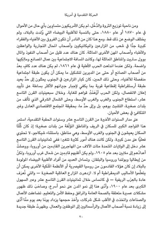 ‫أﻣﺮﻳﻜﺎ‬ ‫ﰲ‬ ‫اﻟﺘﻘﺪﻣﻴﺔ‬ ‫اﻟﺤﺮﻛﺔ‬
‫اﻷﺣﻮال‬ ‫ﻣﻦ‬ ‫ﺣﺎل‬ ‫ﺑﺄي‬ ‫ﻳﻦ‬ ِ‫ﻣﺘﺴﺎو‬ ‫اﻷﻣﺮﻳﻜﻴﻮن‬ ‫ﻳﻜﻦ‬ ‫ﻟﻢ‬ ،‫ﻞ‬ْ‫ﱠﺧ‬‫ﺪ‬‫واﻟ‬ ‫اﻟﺜﺮوة‬ ‫ﺗﻮزﻳﻊ‬ ‫ﻧﺎﺣﻴﺔ‬ ‫وﻣﻦ‬
‫وﻟﻢ‬ ،‫ﺑﺎﻟﺒﻼد‬ ‫ُﻟﺪت‬‫و‬ ‫اﻟﺘﻲ‬ ‫اﻟﺒﻴﻀﺎء‬ ‫ﻟﻸﻏﻠﺒﻴﺔ‬ ‫ﺑﺎﻟﻨﺴﺒﺔ‬ ‫ﺣﺘﻰ‬ ،١٨٨٠ ‫ﻋﺎم‬ ‫أو‬ ١٨٧٠ ‫ﻋﺎم‬ ‫ﰲ‬
‫واﻟﻔﻘﺮاء‬ ‫اﻷﻏﻨﻴﺎء‬ ‫ﺑني‬ ‫اﻟﻔﺮوق‬ ‫ﺗﻜﻮن‬ ‫أن‬ ‫اﻟﻨﺎدر‬ ‫ﻣﻦ‬ ‫ﻛﺎن‬ ‫ﻫﺬا‬ ‫وﻣﻊ‬ .‫ﻗﻂ‬ ‫ذﻟﻚ‬ ‫ﻋﻦ‬ ‫اﻟﻮﺿﻊ‬ ‫ﻳﺨﺘﻠﻒ‬
‫واﻟﻮاﻋﻈني‬ ‫اﻟﺘﺠﺎرﻳﺔ‬ ‫املﺤﺎل‬ ‫وأﺻﺤﺎب‬ ‫واملﻴﻜﺎﻧﻴﻜﻴني‬ ‫املﺰارﻋني‬ ‫ﻣﻦ‬ ‫ﺷﻌﺐ‬ ‫ﰲ‬ ‫ٍّا‬‫ﺪ‬‫ﺟ‬ ‫ﻛﺒرية‬
‫واملﺎل‬ ‫اﻟﻨﻔﻮذ‬ ‫أﺻﺤﺎب‬ ‫ﻣﻦ‬ ‫ﻗﻠﻴﻞ‬ ‫ﻋﺪد‬ ‫ﻫﻨﺎك‬ ‫ﻛﺎن‬ .‫املﻤﺎﺛﻠﺔ‬ ‫اﻷﺧﺮى‬ ‫املﻬﻦ‬ ‫وأﺻﺤﺎب‬ ‫واﻷﻃﺒﺎء‬
‫ِﻴﻬﺎ‬‫ﻜ‬ِ‫ﻟ‬‫وﻣﺎ‬ ‫املﺼﺎﻧﻊ‬ ‫ﻋﻤﺎل‬ ‫ﺑني‬ ‫اﻻﺟﺘﻤﺎﻋﻴﺔ‬ ‫املﺴﺎﻓﺔ‬ ‫وﻛﺎﻧﺖ‬ ،‫ﻟﻬﺎ‬ ‫املﻤﺎﺛﻠﺔ‬ ‫واملﻨﺎﻃﻖ‬ ‫ﺳﱰﻳﺖ‬ ‫ﺑﻮول‬
ُ‫ﺪ‬‫ﺑﻌ‬ ٍ‫ﻛﺎف‬ ‫ﻋﺪد‬ ‫ﻫﻨﺎك‬ ‫ﻳﻜﻦ‬ ‫ﻟﻢ‬ ،١٨٦١ ‫ﻋﺎم‬ ‫ﰲ‬ ‫اﻷﻫﻠﻴﺔ‬ ‫اﻟﺤﺮب‬ ‫اﻧﺪﻟﻌﺖ‬ ‫ﻋﻨﺪﻣﺎ‬ ‫وﻟﻜﻦ‬ .‫واﺿﺤﺔ‬
‫اﺟﺘﻤﺎﻋﻴﺔ‬ ‫ﻃﺒﻘﺔ‬ ‫ﻳﻜﻮن‬ ‫أن‬ ‫ﻳﻤﻜﻦ‬ ‫ﻣﺎ‬ ‫ﻟﺘﺸﻜﻴﻞ‬ ‫املﺪﻳﺮﻳﻦ‬ ‫ﻣﻦ‬ ‫ﺣﺘﻰ‬ ‫أو‬ ‫املﺼﺎﻧﻊ‬ ‫أﺻﺤﺎب‬ ‫ﻣﻦ‬
‫ﺑﻌﻴﺪ‬ ‫ﱟ‬‫ﺪ‬‫ﺣ‬ ‫إﱃ‬ ‫ﻳﻤﺜﻠﻮن‬ ‫اﻟﺠﻨﻮب‬ ‫ﰲ‬ ‫املﺰارﻋني‬ ‫ﻛﺒﺎر‬ ‫ﻛﺎن‬ ،‫اﻟﺤني‬ ‫ذﻟﻚ‬ ‫وﺣﺘﻰ‬ .‫ﻟﻸﻏﻨﻴﺎء‬ ‫ﻣﻨﻔﺼﻠﺔ‬
‫ﺗﺄﻳﻴﺪ‬ ‫ﻋﲆ‬ ‫ﺑﺴﺎﻃﺔ‬ ‫اﻷﻛﺜﺮ‬ ‫ﺟرياﻧﻬﻢ‬ ‫ﻹﺟﺒﺎر‬ ‫ﻳﻜﻔﻲ‬ ‫ﺑﻤﺎ‬ ‫ﻗﻮﻳﺔ‬ ‫إﻗﻄﺎﻋﻴﺔ‬ ‫أرﺳﺘﻘﺮاﻃﻴﺔ‬ ‫ﻃﺒﻘﺔ‬
‫اﻟﺘﺎﺳﻊ‬ ‫اﻟﻘﺮن‬ ‫ﺳﺒﻌﻴﻨﻴﺎت‬ ‫وﺧﻼل‬ .‫ﻟﻠﻐﺎﻳﺔ‬ ‫ﻗﻮاﻫﻢ‬ ْ‫ﺖ‬َ‫ﻨ‬َ‫ْﻫ‬‫و‬‫أ‬ ‫اﻟﺤﺮب‬ ‫وﻟﻜﻦ‬ ،‫اﻻﻧﻔﺼﺎل‬ ‫إﻋﻼن‬
‫ﻣﻦ‬ ‫ﺗﺄﻟﻒ‬ ‫اﻟﺬي‬ ‫اﻟﴩﻗﻲ‬ ‫اﻟﺸﻤﺎل‬ ‫وﺣﺘﻰ‬ ،‫اﻷوﺳﻂ‬ ‫واﻟﻐﺮب‬ ‫واﻟﻐﺮب‬ ‫اﻟﺠﻨﻮب‬ ‫اﺳﺘﻄﺎع‬ ،‫ﻋﴩ‬
‫وﻏري‬ ‫اﻟﻌﺎدل‬ ‫اﻻﻗﺘﺼﺎدي‬ ‫املﺠﺘﻤﻊ‬ ‫ﺑﺤﻘﻴﻘﺔ‬ ،‫ﻣﺎ‬ ‫ﱟ‬‫ﺪ‬‫ﺣ‬ ‫وإﱃ‬ ‫ﺑﻞ‬ ،‫ﺑﻮﻫﻢ‬ ‫اﻟﺘﺸﺒﺚ‬ ،‫ﺻﻐرية‬ ‫ﺑﻠﺪات‬
.‫اﻷﺣﻴﺎن‬ ‫ﺑﻌﺾ‬ ‫ﰲ‬ ‫املﺘﻜﺎﻓﺊ‬
‫اﺳﺘﻤﺮ‬ ،‫اﻟﺘﻘﺪﻣﻴﺔ‬ ‫اﻟﺤﻘﺒﺔ‬ ‫وﺳﻨﻮات‬ ‫ﻋﴩ‬ ‫اﻟﺘﺎﺳﻊ‬ ‫اﻟﻘﺮن‬ ‫ﻣﻦ‬ ‫اﻷﺧرية‬ ‫اﻟﺴﻨﻮات‬ ‫ﻣﺪار‬ ‫ﻋﲆ‬
‫ﺎ‬َ‫ﺜ‬ُ‫ﻠ‬ُ‫ﺛ‬ ‫ﻛﺎن‬ ‫إذ‬ ‫ﺻﻐرية؛‬ ‫ﺑﻠﺪات‬ ‫ﻣﻦ‬ ‫ﻔﺔ‬‫ﱠ‬‫ﻟ‬‫املﺆ‬ ‫واملﻨﺎﻃﻖ‬ ‫اﻟﺮﻳﻒ‬ ‫ﰲ‬ ‫ﻟﻠﺴﻜﺎن‬ ‫اﻟﻜﺒري‬ ‫اﻟﺘﻮاﺟﺪ‬ ‫ﻫﺬا‬
‫ﺗﺤﺘﻮي‬ ‫ﻻ‬ ،‫ﺷﻴﻜﺎﺟﻮ‬ ‫ﺑﺎﺳﺘﺜﻨﺎء‬ ،‫ﻣﻨﺎﻃﻖ‬ ‫وﻫﻲ‬ ،‫اﻷوﺳﻂ‬ ‫واﻟﻐﺮب‬ ‫اﻟﺠﻨﻮب‬ ‫ﰲ‬ ‫ﻳﻌﻴﺸﻮن‬ ‫اﻟﺴﻜﺎن‬
‫اﻟﺘﺎﺳﻊ‬ ‫اﻟﻘﺮن‬ ‫ﺛﻤﺎﻧﻴﻨﻴﺎت‬ ‫ﻓﻔﻲ‬ ‫ﺗﺘﻐري؛‬ ‫ﻛﺜرية‬ ‫أﻣﻮر‬ ‫ﻫﻨﺎك‬ ‫ﻛﺎﻧﺖ‬ ‫وﻟﻜﻦ‬ .‫ﻛﺒرية‬ ‫ﻣﺪن‬ ‫ﻋﲆ‬ ‫ٍّﺎ‬‫ﻴ‬‫ﻓﻌﻠ‬
ْ‫ووﺻﻠﺖ‬ ،‫أوروﺑﺎ‬ ‫ﻣﻦ‬ ‫ﻣني‬ِ‫اﻟﻘﺎد‬ ‫املﻬﺎﺟﺮﻳﻦ‬ ‫ﻣﻦ‬ ‫اﻵﻻف‬ ‫ﻣﺌﺎت‬ ‫املﺘﺤﺪة‬ ‫اﻟﻮﻻﻳﺎت‬ ‫إﱃ‬ ‫دﺧﻞ‬ ‫ﻋﴩ‬
ْ‫وﻟﻜﻦ‬ ،‫أوروﺑﺎ‬ ‫ﻏﺮب‬ ‫ﺷﻤﺎل‬ ‫ﻣﻦ‬ ‫ني‬ ِ‫ﻣ‬ِ‫ﻗﺎد‬ ‫أﻏﻠﺒﻬﻢ‬ ‫ﻳﻜﻦ‬ ‫وﻟﻢ‬ ،١٩٠٥ ‫ﻋﺎم‬ ‫ﺑﻌﺪ‬ ‫ﻣﻼﻳني‬ ‫إﱃ‬ ‫ُﻫﻢ‬‫د‬‫أﻋﺪا‬
‫املﻮﻟﻮدة‬ ‫اﻟﺒﻴﻀﺎء‬ ‫اﻷﻏﻠﺒﻴﺔ‬ ‫أﻓﺮاد‬ ‫ﻣﻦ‬ ‫اﻟﻌﺪﻳﺪ‬ ‫وﺗﺴﺎءل‬ .‫واﻟﺒﻠﻘﺎن‬ ‫وروﺳﻴﺎ‬ ‫وﺑﻮﻟﻨﺪا‬ ‫إﻳﻄﺎﻟﻴﺎ‬ ‫ﻣﻦ‬
‫أن‬ ‫ﻳﻤﻜﻦ‬ ‫اﻷﺧﺮى‬ ‫ﻜﻴﺔ‬َ‫ﻠ‬َ‫مل‬‫ا‬ ‫اﻷﻧﻈﻤﺔ‬ ‫أو‬ ‫اﻟﻘﻴﴫﻳﺔ‬ ‫روﺳﻴﺎ‬ ‫ﻣﻦ‬ ‫اﻟﻘﺎدﻣﻮن‬ ‫ﻫﺆﻻء‬ ‫ﻛﺎن‬ ‫إن‬ ‫ﺑﺎﻟﺒﻼد‬
‫ف‬َ‫ﺮ‬‫ﻌ‬ُ‫ﺗ‬ ‫واﻟﺘﻲ‬ — ‫اﻟﺼﻐرية‬ ‫اﻟﻌﺎﺋﻠﻴﺔ‬ ‫املﺰارع‬ ‫ازدﻫﺮت‬ .‫ﻻ‬ ‫أم‬ ‫اﻟﺪﻳﻤﻘﺮاﻃﻴﺔ‬ ‫اﻷﺳﺎﻟﻴﺐ‬ ‫ﻤﻮا‬‫ﱠ‬‫ﻠ‬‫ﻳﺘﻌ‬
‫اﻟﺴﻬﻮل‬ ‫وﻋﱪ‬ ‫ﻋﴩ‬ ‫اﻟﺘﺎﺳﻊ‬ ‫اﻟﻘﺮن‬ ‫ﺛﻤﺎﻧﻴﻨﻴﺎت‬ ‫ﺧﻼل‬ ‫ﻛﺎﻧﺴﺎس‬ ‫ﰲ‬ — ‫اﻟﺮﻳﻔﻴﺔ‬ ‫ب‬َ‫ﺰ‬ ِ‫ﺑﺎﻟﻌ‬ ‫ﻋﺎدة‬
‫ﻇﻬﻮر‬ ‫ذﻟﻚ‬ َ‫ﺐ‬َ‫وﺻﺎﺣ‬ ،‫أﴎع‬ ‫ﻧﺤﻮ‬ ‫ﻋﲆ‬ ‫املﺪن‬ ‫ﻧﻤﻮ‬ ‫إﱃ‬ ‫ﻫﺬا‬ ‫ﱠى‬‫د‬‫وأ‬ ،١٩٠٠ ‫ﻋﺎم‬ ‫ﺑﻌﺪ‬ ‫اﻟﻜﱪى‬
‫اﻷﻋﻤﺎل‬ ‫ﺗﻀﺎﻋﻔﺖ‬ .‫واﻟﺘﻌﻠﻴﻢ‬ ‫اﻷﻣﻦ‬ ‫وﺣﻔﻆ‬ ‫واملﺮاﻓﻖ‬ ‫اﻟﻌﺎﻣﺔ‬ ‫ﺑﺎﻟﺼﺤﺔ‬ ‫ﻣﺘﻌﻠﻘﺔ‬ ‫ﻋﺴرية‬ ‫ﻣﺸﻜﻼت‬
‫ﱠى‬‫د‬‫أ‬ ‫ﺎ‬‫ﻣﻤﱠ‬ ‫ﻳﻮم‬ ‫ﺑﻌﺪ‬ ‫ﺎ‬ً‫ﻳﻮﻣ‬ ‫ﻳﺰداد‬ ‫ﺣﺠﻤﻬﺎ‬ ‫وأﺧﺬ‬ ،‫ﴍﻛﺎت‬ ‫ﺷﻜﻞ‬ ‫اﻷﻏﻠﺐ‬ ‫ﰲ‬ ‫واﺗﺨﺬت‬ ‫واﻟﺼﻨﺎﻋﺎت‬
‫ﺟﺪﻳﺪة‬ ‫ﻃﺒﻘﺔ‬ ْ‫وﻇﻬﺮت‬ .‫واﻟﻌﻤﺎل‬ ‫املﻮﻇﻔني‬ ‫إﱃ‬ ‫واﻟﺮأﺳﻤﺎﻟﻴني‬ ‫اﻷﻋﻤﺎل‬ ‫أﺻﺤﺎب‬ ‫ﻧﺴﺒﺔ‬ ‫زﻳﺎدة‬ ‫إﱃ‬
20
 