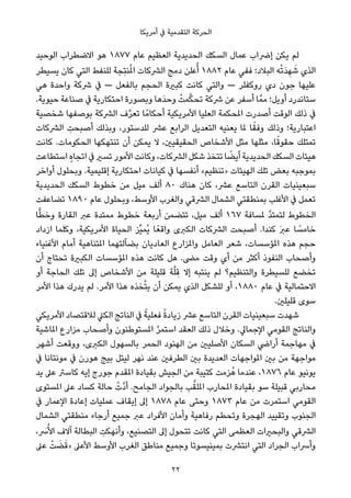 ‫أﻣﺮﻳﻜﺎ‬ ‫ﰲ‬ ‫اﻟﺘﻘﺪﻣﻴﺔ‬ ‫اﻟﺤﺮﻛﺔ‬
‫اﻟﻮﺣﻴﺪ‬ ‫اﻻﺿﻄﺮاب‬ ‫ﻫﻮ‬ ١٨٧٧ ‫ﻋﺎم‬ ‫اﻟﻌﻈﻴﻢ‬ ‫اﻟﺤﺪﻳﺪﻳﺔ‬ ‫اﻟﺴﻜﻚ‬ ‫ﻋﻤﺎل‬ ‫إﴐاب‬ ‫ﻳﻜﻦ‬ ‫ﻟﻢ‬
‫ﻳﺴﻴﻄﺮ‬ ‫ﻛﺎن‬ ‫اﻟﺘﻲ‬ ‫ﻟﻠﻨﻔﻂ‬ ‫ِﺠﺔ‬‫ﺘ‬‫ﻨ‬ُ‫مل‬‫ا‬ ‫اﻟﴩﻛﺎت‬ ‫دﻣﺞ‬ ‫ﻋﻠﻦ‬ُ‫أ‬ ١٨٨٢ ‫ﻋﺎم‬ ‫ﻓﻔﻲ‬ ‫اﻟﺒﻼد؛‬ ‫ﻪ‬ْ‫ﺗ‬َ‫ﺪ‬ ِ‫ﻬ‬ َ‫ﺷ‬ ‫اﻟﺬي‬
‫ﻫﻲ‬ ‫واﺣﺪة‬ ‫ﴍﻛﺔ‬ ‫ﰲ‬ — ‫ﺑﺎﻟﻔﻌﻞ‬ ‫اﻟﺤﺠﻢ‬ ‫ﻛﺒرية‬ ‫ﻛﺎﻧﺖ‬ ‫واﻟﺘﻲ‬ — ‫روﻛﻔﻠﺮ‬ ‫دي‬ ‫ﺟﻮن‬ ‫ﻋﻠﻴﻬﺎ‬
.‫ﺣﻴﻮﻳﺔ‬ ‫ﺻﻨﺎﻋﺔ‬ ‫ﰲ‬ ‫اﺣﺘﻜﺎرﻳﺔ‬ ‫وﺑﺼﻮرة‬ ‫َﻫﺎ‬‫ﺪ‬‫وﺣ‬ ْ‫ﻤﺖ‬‫ﱠ‬‫ﻜ‬‫ﺗﺤ‬ ‫ﴍﻛﺔ‬ ‫ﻋﻦ‬ ‫أﺳﻔﺮ‬ ‫ﺎ‬‫ﻣﻤﱠ‬ ‫أوﻳﻞ؛‬ ‫ﺳﺘﺎﻧﺪرد‬
‫ﺷﺨﺼﻴﺔ‬ ‫ﺑﻮﺻﻔﻬﺎ‬ ‫اﻟﴩﻛﺔ‬ ‫ف‬‫ﱢ‬‫ﺮ‬‫ﺗﻌ‬ ‫ﺎ‬ً‫أﺣﻜﺎﻣ‬ ‫اﻷﻣﺮﻳﻜﻴﺔ‬ ‫اﻟﻌﻠﻴﺎ‬ ‫املﺤﻜﻤﺔ‬ ‫أﺻﺪرت‬ ‫اﻟﻮﻗﺖ‬ ‫ذﻟﻚ‬ ‫ﰲ‬
‫اﻟﴩﻛﺎت‬ ِ‫أﺻﺒﺤﺖ‬ ‫وﺑﺬﻟﻚ‬ ،‫ﻟﻠﺪﺳﺘﻮر‬ ‫ﻋﴩ‬ ‫اﻟﺮاﺑﻊ‬ ‫اﻟﺘﻌﺪﻳﻞ‬ ‫ﻳﻌﻨﻴﻪ‬ ‫ملﺎ‬ ‫ﺎ‬ً‫وﻓﻘ‬ ‫وذﻟﻚ‬ ‫اﻋﺘﺒﺎرﻳﺔ؛‬
‫ﻛﺎﻧﺖ‬ .‫اﻟﺤﻜﻮﻣﺎت‬ ‫ﺗﻨﺘﻬﻜﻬﺎ‬ ‫أن‬ ‫ﻳﻤﻜﻦ‬ ‫ﻻ‬ ،‫اﻟﺤﻘﻴﻘﻴني‬ ‫اﻷﺷﺨﺎص‬ ‫ﻣﺜﻞ‬ ‫ﻣﺜﻠﻬﺎ‬ ،‫ﺎ‬ً‫ﺣﻘﻮﻗ‬ ‫ﺗﻤﺘﻠﻚ‬
‫اﺳﺘﻄﺎﻋﺖ‬ ٍ‫ه‬‫اﺗﺠﺎ‬ ‫ﰲ‬ ‫ﺗﺴري‬ ‫اﻷﻣﻮر‬ ‫وﻛﺎﻧﺖ‬ ،‫اﻟﴩﻛﺎت‬ ‫ﺷﻜﻞ‬ ‫ﺗﺘﺨﺬ‬ ‫ﺎ‬ ً‫أﻳﻀ‬ ‫اﻟﺤﺪﻳﺪﻳﺔ‬ ‫اﻟﺴﻜﻚ‬ ‫ﻫﻴﺌﺎت‬
‫أواﺧﺮ‬ ‫وﺑﺤﻠﻮل‬ .‫إﻗﻠﻴﻤﻴﺔ‬ ‫اﺣﺘﻜﺎرﻳﺔ‬ ‫ﻛﻴﺎﻧﺎت‬ ‫ﰲ‬ ‫أﻧﻔﺴﻬﺎ‬ «‫»ﺗﻨﻈﻴﻢ‬ ‫اﻟﻬﻴﺌﺎت‬ ‫ﺗﻠﻚ‬ ‫ﺑﻌﺾ‬ ‫ﺑﻤﻮﺟﺒﻪ‬
‫اﻟﺤﺪﻳﺪﻳﺔ‬ ‫اﻟﺴﻜﻚ‬ ‫ﺧﻄﻮط‬ ‫ﻣﻦ‬ ‫ﻣﻴﻞ‬ ‫أﻟﻒ‬ ٨٠ ‫ﻫﻨﺎك‬ ‫ﻛﺎن‬ ،‫ﻋﴩ‬ ‫اﻟﺘﺎﺳﻊ‬ ‫اﻟﻘﺮن‬ ‫ﺳﺒﻌﻴﻨﻴﺎت‬
‫ﺗﻀﺎﻋﻔﺖ‬ ١٨٩٠ ‫ﻋﺎم‬ ‫وﺑﺤﻠﻮل‬ ،‫اﻷوﺳﻂ‬ ‫واﻟﻐﺮب‬ ‫اﻟﴩﻗﻲ‬ ‫اﻟﺸﻤﺎل‬ ‫ﺑﻤﻨﻄﻘﺘﻲ‬ ‫اﻷﻏﻠﺐ‬ ‫ﰲ‬ ‫ﺗﻌﻤﻞ‬
‫ﺎ‬ٍّ‫ﻄ‬‫وﺧ‬ ‫اﻟﻘﺎرة‬ ‫ﻋﱪ‬ ‫ﻣﻤﺘﺪة‬ ‫ﺧﻄﻮط‬ ‫أرﺑﻌﺔ‬ ‫ﺗﺘﻀﻤﻦ‬ ،‫ﻣﻴﻞ‬ ‫أﻟﻒ‬ ١٦٧ ‫ملﺴﺎﻓﺔ‬ ‫ﱠ‬‫ﺪ‬‫ﻟﺘﻤﺘ‬ ‫اﻟﺨﻄﻮط‬
‫ازداد‬ ‫وﻛﻠﻤﺎ‬ ،‫اﻷﻣﺮﻳﻜﻴﺔ‬ ‫اﻟﺤﻴﺎة‬ ‫ﱢﺰ‬‫ﻴ‬‫ُﻤ‬‫ﻳ‬ ‫ﺎ‬ً‫واﻗﻌ‬ ‫اﻟﻜﱪى‬ ‫اﻟﴩﻛﺎت‬ ‫أﺻﺒﺤﺖ‬ .‫ﻛﻨﺪا‬ َ‫ﱪ‬‫ﻋ‬ ‫ﺎ‬ ً‫ﺧﺎﻣﺴ‬
‫اﻷﻏﻨﻴﺎء‬ ‫أﻣﺎم‬ ‫املﺘﻨﺎﻫﻴﺔ‬ ‫ﺑﻀﺂﻟﺘﻬﻤﺎ‬ ‫اﻟﻌﺎدﻳﺎن‬ ‫واملﺰارع‬ ‫اﻟﻌﺎﻣﻞ‬ ‫ﺷﻌﺮ‬ ،‫املﺆﺳﺴﺎت‬ ‫ﻫﺬه‬ ‫ﺣﺠﻢ‬
‫أن‬ ‫ﺗﺤﺘﺎج‬ ‫اﻟﻜﺒرية‬ ‫املﺆﺳﺴﺎت‬ ‫ﻫﺬه‬ ‫ﻛﺎﻧﺖ‬ ‫ﻫﻞ‬ .‫ﻣﴣ‬ ‫وﻗﺖ‬ ‫أي‬ ‫ﻣﻦ‬ ‫أﻛﺜﺮ‬ ‫اﻟﻨﻔﻮذ‬ ‫وأﺻﺤﺎب‬
‫أو‬ ‫اﻟﺤﺎﺟﺔ‬ ‫ﺗﻠﻚ‬ ‫إﱃ‬ ‫اﻷﺷﺨﺎص‬ ‫ﻣﻦ‬ ‫ﻗﻠﻴﻠﺔ‬ ‫ﺔ‬‫ﱠ‬‫ﻠ‬ ِ‫ﻗ‬ ‫إﻻ‬ ‫ﻳﻨﺘﺒﻪ‬ ‫ﻟﻢ‬ ‫واﻟﺘﻨﻈﻴﻢ؟‬ ‫ﻟﻠﺴﻴﻄﺮة‬ ‫ﺗﺨﻀﻊ‬
‫اﻷﻣﺮ‬ ‫ﻫﺬا‬ ‫ﻳﺪرك‬ ‫ﻟﻢ‬ .‫اﻷﻣﺮ‬ ‫ﻫﺬا‬ ‫ﺨﺬه‬‫ﱠ‬‫ﺘ‬‫ﻳ‬ ‫أن‬ ‫ﻳﻤﻜﻦ‬ ‫اﻟﺬي‬ ‫ﻟﻠﺸﻜﻞ‬ ‫أو‬ ،١٨٨٠ ‫ﻋﺎم‬ ‫ﰲ‬ ‫اﻻﺣﺘﻤﺎﻟﻴﺔ‬
.‫ﻗﻠﻴﻠني‬ ‫ﺳﻮى‬
‫اﻷﻣﺮﻳﻜﻲ‬ ‫ﻟﻼﻗﺘﺼﺎد‬ ‫اﻟﻜﲇ‬ ‫اﻟﻨﺎﺗﺞ‬ ‫ﰲ‬ ً‫ﻓﻌﻠﻴﺔ‬ ً‫ة‬‫زﻳﺎد‬ ‫ﻋﴩ‬ ‫اﻟﺘﺎﺳﻊ‬ ‫اﻟﻘﺮن‬ ‫ﺳﺒﻌﻴﻨﻴﺎت‬ ‫ﺷﻬﺪت‬
‫املﺎﺷﻴﺔ‬ ‫ﻣﺰارع‬ ‫وأﺻﺤﺎب‬ ‫املﺴﺘﻮﻃﻨﻮن‬ ‫ﱠ‬‫ﺮ‬‫اﺳﺘﻤ‬ ‫اﻟﻌﻘﺪ‬ ‫ذﻟﻚ‬ ‫وﺧﻼل‬ .‫اﻹﺟﻤﺎﱄ‬ ‫اﻟﻘﻮﻣﻲ‬ ‫واﻟﻨﺎﺗﺞ‬
‫أﺷﻬﺮ‬ ‫ووﻗﻌﺖ‬ ،‫اﻟﻜﱪى‬ ‫ﺑﺎﻟﺴﻬﻮل‬ ‫اﻟﺤﻤﺮ‬ ‫اﻟﻬﻨﻮد‬ ‫ﻣﻦ‬ ‫اﻷﺻﻠﻴني‬ ‫اﻟﺴﻜﺎن‬ ‫أراﴈ‬ ‫ﻣﻬﺎﺟﻤﺔ‬ ‫ﰲ‬
‫ﰲ‬ ‫ﻣﻮﻧﺘﺎﻧﺎ‬ ‫ﰲ‬ ‫ﻫﻮرن‬ ‫ﺑﻴﺞ‬ ‫ﻟﻴﺘﻞ‬ ‫ﻧﻬﺮ‬ ‫ﻋﻨﺪ‬ ‫اﻟﻄﺮﻓني‬ ‫ﺑني‬ ‫اﻟﻌﺪﻳﺪة‬ ‫املﻮاﺟﻬﺎت‬ ‫ﺑني‬ ‫ﻣﻦ‬ ‫ﻣﻮاﺟﻬﺔ‬
‫ﻳﺪ‬ ‫ﻋﲆ‬ ‫ﻛﺎﺳﱰ‬ ‫إﻳﻪ‬ ‫ﺟﻮرج‬ ‫املﻘﺪم‬ ‫ﺑﻘﻴﺎدة‬ ‫اﻟﺠﻴﺶ‬ ‫ﻣﻦ‬ ‫ﻛﺘﻴﺒﺔ‬ ‫ﺰﻣﺖ‬ُ‫ﻫ‬ ‫ﻋﻨﺪﻣﺎ‬ ،١٨٧٦ ‫ﻋﺎم‬ ‫ﻳﻮﻧﻴﻮ‬
‫املﺴﺘﻮى‬ ‫ﻋﲆ‬ ‫ﻛﺴﺎد‬ ‫ﺣﺎﻟﺔ‬ ْ‫ﱠت‬‫د‬‫أ‬ .‫اﻟﺠﺎﻣﺢ‬ ‫ﺑﺎﻟﺠﻮاد‬ ‫ﺐ‬‫ﱠ‬‫املﻠﻘ‬ ‫املﺤﺎرب‬ ‫ﺑﻘﻴﺎدة‬ ‫ﺳﻮ‬ ‫ﻗﺒﻴﻠﺔ‬ ‫ﻣﺤﺎرﺑﻲ‬
‫ﰲ‬ ‫اﻹﻋﻤﺎر‬ ‫إﻋﺎدة‬ ‫ﻋﻤﻠﻴﺎت‬ ‫إﻳﻘﺎف‬ ‫إﱃ‬ ١٨٧٨ ‫ﻋﺎم‬ ‫وﺣﺘﻰ‬ ١٨٧٣ ‫ﻋﺎم‬ ‫ﻣﻦ‬ ‫اﺳﺘﻤﺮت‬ ‫اﻟﻘﻮﻣﻲ‬
‫اﻟﺸﻤﺎل‬ ‫ﻣﻨﻄﻘﺘﻲ‬ ‫أرﺟﺎء‬ ‫ﺟﻤﻴﻊ‬ ‫ﻋﱪ‬ ‫اﻷﻓﺮاد‬ ‫وأﻣﺎن‬ ‫رﻓﺎﻫﻴﺔ‬ ‫وﺗﺤﻄﻢ‬ ‫اﻟﻬﺠﺮة‬ ‫وﺗﻘﻴﻴﺪ‬ ‫اﻟﺠﻨﻮب‬
، َ‫ﴎ‬ُ‫اﻷ‬ ‫آﻻف‬ ‫اﻟﺒﻄﺎﻟﺔ‬ ِ‫وأﻧﻬﻜﺖ‬ ،‫اﻟﺘﺼﻨﻴﻊ‬ ‫إﱃ‬ ‫ﺗﺘﺤﻮل‬ ‫ﻛﺎﻧﺖ‬ ‫اﻟﺘﻲ‬ ‫اﻟﻌﻈﻤﻰ‬ ‫واﻟﺒﺤريات‬ ‫اﻟﴩﻗﻲ‬
‫ﻋﲆ‬ ْ‫ﺖ‬ َ‫ﻀ‬َ‫»ﻗ‬ ‫اﻷﻋﲆ‬ ‫اﻷوﺳﻂ‬ ‫اﻟﻐﺮب‬ ‫ﻣﻨﺎﻃﻖ‬ ‫وﺟﻤﻴﻊ‬ ‫ﺑﻤﻴﻨﻴﺴﻮﺗﺎ‬ ‫اﻧﺘﴩت‬ ‫اﻟﺘﻲ‬ ‫اﻟﺠﺮاد‬ ‫وأﴎاب‬
22
 
