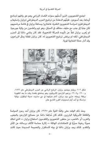 ‫أﻣﺮﻳﻜﺎ‬ ‫ﰲ‬ ‫اﻟﺘﻘﺪﻣﻴﺔ‬ ‫اﻟﺤﺮﻛﺔ‬
‫ﻟﱪﻧﺎﻣﺞ‬ ‫وﻻﺋﻬﻢ‬ ‫ﻋﲆ‬ ‫وﻫﻢ‬ ‫اﻟﺰراﻋﻲ‬ ‫اﻟﻜﺴﺎد‬ ‫ﺳﻨﻮات‬ ‫ﻬﻢ‬ْ‫ﺘ‬‫أدﻣ‬ ‫اﻟﺬﻳﻦ‬ ،‫اﻟﺸﻌﺒﻮﻳﻮن‬ ‫اﺟﺘﻤﻊ‬
‫واﺳﺘﻴﻌﺎب‬ ‫ﻟﱪاﻳﺎن‬ ‫اﻟﺪﻳﻤﻘﺮاﻃﻲ‬ ‫اﻟﺤﺰب‬ ‫ﺗﺮﺷﻴﺢ‬ ‫ﻣﻦ‬ ‫اﻟﺪﻫﺸﺔ‬ ‫ﻬﻢ‬ْ‫ﺘ‬‫ﻏﻠﺒ‬ .‫أﺳﺒﻮﻋني‬ ‫ﺑﻌﺪ‬ ،‫أوﻣﺎﻫﺎ‬
،‫ﻣﺮﺷﺤﻴﻬﻢ‬ ‫ﻗﺎﺋﻤﺔ‬ ‫ﰲ‬ ‫ﺑﺮاﻳﺎن‬ ‫ﺑﺒﺴﺎﻃﺔ‬ ‫ﻓﺎﺧﺘﺎروا‬ ،‫اﻟﻨﻘﺪﻳﺔ‬ ‫اﻟﺸﻌﺒﻮﻳني‬ ‫ﻟﺴﻴﺎﺳﺔ‬ ‫اﻟﺪﻳﻤﻘﺮاﻃﻴني‬
.‫ﺟﻮرﺟﻴﺎ‬ ‫وﻻﻳﺔ‬ ‫ﻣﻦ‬ ‫واﻃﺴﻮن‬ ‫ﺗﻮم‬ ‫وﻫﻮ‬ ،‫اﻟﺴﺒﺎق‬ ‫ﰲ‬ ‫ﻣﺨﺘﻠﻒ‬ ‫ﺣﻠﻴﻒ‬ ‫ﻣﻊ‬ ‫ﺟﻨﺐ‬ ‫إﱃ‬ ‫ًﺎ‬‫ﺒ‬‫ﺟﻨ‬ ‫ﻟﻜﻦ‬
‫اﻟﺤﺰب‬ ‫إﱃ‬ ‫ﺎ‬ً‫داﺋﻤ‬ ‫ﻳﻨﺘﻤﻲ‬ ‫ﻛﺎن‬ ‫ﻓﻘﺪ‬ ،‫اﻟﺸﻌﺒﻮﻳﺔ‬ ‫ﻟﻠﺤﺮﻛﺔ‬ ‫ﺗﺄﻳﻴﺪه‬ ‫ﻋﻦ‬ ‫ﱡ‬‫ﻂ‬‫ﻗ‬ ‫ﺑﺮاﻳﺎن‬ ‫ب‬ِ‫ُﻌﺮ‬‫ﻳ‬ ‫ﻟﻢ‬
،‫اﻟﺰراﻋﻴني‬ ‫ﻳﻤﺜﻞ‬ ‫ﺎ‬ً‫ﻗﻄﻌ‬ ‫ﺑﺮاﻳﺎن‬ ‫ﻛﺎن‬ .‫ﻟﻪ‬ ‫اﻟﺸﻌﺒﻮﻳني‬ ‫ﺗﺮﺷﻴﺢ‬ ‫ﻳﺮﻓﺾ‬ ‫ﻟﻢ‬ ‫ﻟﻜﻨﻪ‬ ،‫اﻟﺪﻳﻤﻘﺮاﻃﻲ‬
.‫ﻗﻮﻳﺔ‬ ‫اﻧﺘﺨﺎﺑﻴﺔ‬ ‫ﺣﻤﻠﺔ‬ ‫أدار‬ ‫وﻗﺪ‬
،١٨٩٦ ‫ﻋﺎم‬ ‫اﻟﺪﻳﻤﻘﺮاﻃﻲ‬ ‫اﻟﺤﺰب‬ ‫ﻋﻦ‬ ‫اﻟﺮﺋﺎﳼ‬ ‫املﺮﺷﺢ‬ ،‫ﺑﺮاﻳﺎن‬ ‫ﺟﻴﻨﻨﺠﺰ‬ ‫وﻳﻠﻴﺎم‬ :1-2 ‫ﺷﻜﻞ‬
‫اﻟﻈﻬرية‬ ‫ﺑﻌﺪ‬ ‫ﻣﺎ‬ ‫وﻗﺖ‬ ‫ﺑﻘﻀﺎء‬ ‫ﻳﺴﺘﻤﺘﻊ‬ ‫وﻫﻮ‬ ،‫اﻷﻣﺮﻳﻜﻴني‬ ‫املﺰارﻋني‬ ‫وزﻋﻴﻢ‬ ،١٩٠٨‫و‬ ،١٩٠٠‫و‬
‫ﺑﻮﻻﻳﺔ‬ ،‫ﻟﻴﻨﻜﻮﻟﻦ‬ ‫ﻣﺪﻳﻨﺔ‬ ،‫ﺳﱰﻳﺖ‬ ‫دي‬ ‫ﰲ‬ ‫ﻣﻨﺰﻟﻬﻤﺎ‬ ‫أﻣﺎم‬ ،‫ﺑﺮاﻳﺎن‬ ‫ﺑريد‬ ‫ﻣﺎري‬ ،‫زوﺟﺘﻪ‬ ‫ﺑﺮﻓﻘﺔ‬
.‫ﻋﴩ‬ ‫اﻟﺘﺎﺳﻊ‬ ‫اﻟﻘﺮن‬ ‫ﺗﺴﻌﻴﻨﻴﺎت‬ ‫أﻳﺎم‬ ‫أﺣﺪ‬ ‫ﰲ‬ ،‫ﻧﱪاﺳﻜﺎ‬
‫اﻟﺴﻴﺎﺳﺔ‬ ‫رﻣﻮز‬ ‫أﺣﺪ‬ ‫ﺑﺮاﻳﺎن‬ ‫ﻛﺎن‬ ،١٩٢٥ ‫ﻋﺎم‬ ‫املﻨﻴﺔ‬ ‫ﻪ‬ْ‫ﺘ‬‫واﻓ‬ ‫ﺣﺘﻰ‬ ‫اﻟﻮﻗﺖ‬ ‫ذﻟﻚ‬ ‫وﻣﻨﺬ‬
‫ﺑﺎﻟﺠﻨﻮب‬ ‫املﺰارﻋني‬ ‫ﻣﺼﺎﻟﺢ‬ ‫ﻋﻦ‬ ‫ﺎ‬ً‫داﺋﻤ‬ ‫ﺎ‬ً‫ﻌ‬ ِ‫ُﺪاﻓ‬‫ﻣ‬ ‫ﻛﺎن‬ ‫ﻛﺬﻟﻚ‬ ،‫اﻟﺒﺎرزﻳﻦ‬ ‫اﻷﻣﺮﻳﻜﻴﺔ‬ ‫واﻟﺜﻘﺎﻓﺔ‬
‫اﻣﺘﻠﻚ‬ ‫اﻟﺬي‬ — ‫ﺑﺮاﻳﺎن‬ ‫اﺳﺘﻄﺎع‬ .‫واﻟﺘﻘﺪﻣﻴني‬ ‫اﻟﺸﻌﺒﻮﻳني‬ ‫ﻣﻨﻈﻮر‬ ‫ﻣﻦ‬ «‫»اﻟﺸﻌﺐ‬ ‫أو‬ ‫واﻟﻐﺮب؛‬
‫اﻷﻣﻞ‬ ‫ﻋﻦ‬ ‫ﺑﺮﺳﺎﻟﺘﻪ‬ ‫اﻵﻻف‬ ‫ﺣﻤﺎﺳﺔ‬ ‫إﺛﺎرة‬ — ‫اﻟﻬﺎﺋﻠﺔ‬ ‫اﻻﺣﺘﺸﺎدات‬ ‫ﰲ‬ ‫ًﺎ‬‫ﻳ‬‫ﱢ‬‫و‬‫ﻣﺪ‬ ‫ﺎ‬ً‫رﺧﻴﻤ‬ ‫ﺎ‬ً‫ﺗ‬‫ﺻﻮ‬
‫ﻛﺎﻧﺖ‬ ‫ﺣﻴﺚ‬ ‫اﻟﺴﺪﻳﺪة؛‬ ‫واﻟﻨﺼﻴﺤﺔ‬ ‫اﻻﺳﺘﻘﺮار‬ ‫ﺑﻴﺘﻪ‬ ‫ﰲ‬ ‫ﺎ‬ً‫داﺋﻤ‬ ‫ﺑﺮاﻳﺎن‬ ‫وﺟﺪ‬ ‫ﻛﺬﻟﻚ‬ .‫واﻟﺘﻘﺪم‬
40
 