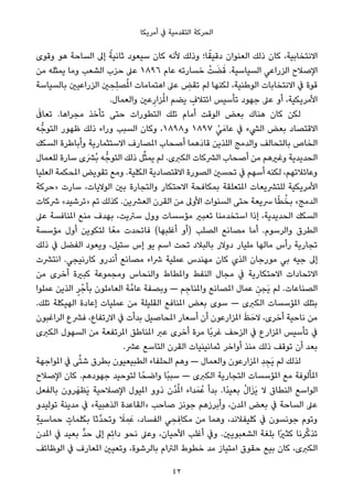 ‫أﻣﺮﻳﻜﺎ‬ ‫ﰲ‬ ‫اﻟﺘﻘﺪﻣﻴﺔ‬ ‫اﻟﺤﺮﻛﺔ‬
‫وﻗﻮى‬ ‫ﻫﻮ‬ ‫اﻟﺴﺎﺣﺔ‬ ‫إﱃ‬ ً‫ﺛﺎﻧﻴﺔ‬ ‫ﺳﻴﻌﻮد‬ ‫ﻛﺎن‬ ‫ﻷﻧﻪ‬ ‫وذﻟﻚ‬ ‫ﺎ؛‬ً‫دﻗﻴﻘ‬ ‫اﻟﻌﻨﻮان‬ ‫ذﻟﻚ‬ ‫ﻛﺎن‬ ،‫اﻻﻧﺘﺨﺎﺑﻴﺔ‬
‫ﻣﻦ‬ ‫ﻳﻤﺜﻠﻪ‬ ‫وﻣﺎ‬ ‫اﻟﺸﻌﺐ‬ ‫ﺣﺰب‬ ‫ﻋﲆ‬ ١٨٩٦ ‫ﻋﺎم‬ ‫ﺧﺴﺎرﺗﻪ‬ ْ‫ﺖ‬ َ‫ﻀ‬َ‫ﻗ‬ .‫اﻟﺴﻴﺎﺳﻴﺔ‬ ‫اﻟﺰراﻋﻲ‬ ‫اﻹﺻﻼح‬
‫ﺑﺎﻟﺴﻴﺎﺳﺔ‬ ‫اﻟﺰراﻋﻴني‬ ‫ني‬ ِ‫ِﺤ‬‫ﻠ‬‫ﺼ‬ُ‫مل‬‫ا‬ ‫اﻫﺘﻤﺎﻣﺎت‬ ‫ﻋﲆ‬ ِ‫ﺗﻘﺾ‬ ‫ﻟﻢ‬ ‫ﻟﻜﻨﻬﺎ‬ ،‫اﻟﻮﻃﻨﻴﺔ‬ ‫اﻻﻧﺘﺨﺎﺑﺎت‬ ‫ﰲ‬ ‫ﻗﻮة‬
.‫واﻟﻌﻤﺎل‬ ‫ﻋني‬ِ‫ﺰار‬ُ‫مل‬‫ا‬ ‫ﻳﻀﻢ‬ ٍ‫اﺋﺘﻼف‬ ‫ﺗﺄﺳﻴﺲ‬ ‫ﺟﻬﻮد‬ ‫ﻋﲆ‬ ‫أو‬ ،‫اﻷﻣﺮﻳﻜﻴﺔ‬
َ‫ﺗﻌﺎﰱ‬ .‫ﻣﺠﺮاﻫﺎ‬ ‫ﺗﺄﺧﺬ‬ ‫ﺣﺘﻰ‬ ‫اﻟﺘﻄﻮرات‬ ‫ﺗﻠﻚ‬ ‫أﻣﺎم‬ ‫اﻟﻮﻗﺖ‬ ‫ﺑﻌﺾ‬ ‫ﻫﻨﺎك‬ ‫ﻛﺎن‬ ‫ﻟﻜﻦ‬
‫ﻪ‬‫اﻟﺘﻮﺟﱡ‬ ‫ﻇﻬﻮر‬ ‫ذﻟﻚ‬ ‫وراء‬ ‫اﻟﺴﺒﺐ‬ ‫وﻛﺎن‬ ،١٨٩٨‫و‬ ١٨٩٧ ْ‫ﻲ‬َ‫ﻋﺎﻣ‬ ‫ﰲ‬ ‫اﻟﴚء‬ ‫ﺑﻌﺾ‬ ‫اﻻﻗﺘﺼﺎد‬
‫اﻟﺴﻜﻚ‬ ‫وأﺑﺎﻃﺮة‬ ‫اﻻﺳﺘﺜﻤﺎرﻳﺔ‬ ‫املﺼﺎرف‬ ‫أﺻﺤﺎب‬ ‫َﻫﻤﺎ‬‫د‬‫ﻗﺎ‬ ‫اﻟﻠﺬﻳﻦ‬ ‫واﻟﺪﻣﺞ‬ ‫ﺑﺎﻟﺘﺤﺎﻟﻒ‬ ‫اﻟﺨﺎص‬
‫ﻟﻠﻌﻤﺎل‬ ‫ﺳﺎرة‬ ‫ُﴩَى‬‫ﺑ‬ ‫ﻪ‬‫اﻟﺘﻮﺟﱡ‬ ‫ذﻟﻚ‬ ‫ﻞ‬‫ﱢ‬‫ﺜ‬‫ﻳﻤ‬ ‫ﻟﻢ‬ .‫اﻟﻜﱪى‬ ‫اﻟﴩﻛﺎت‬ ‫أﺻﺤﺎب‬ ‫ﻣﻦ‬ ‫وﻏريﻫﻢ‬ ‫اﻟﺤﺪﻳﺪﻳﺔ‬
‫اﻟﻌﻠﻴﺎ‬ ‫املﺤﻜﻤﺔ‬ ‫ﺗﻘﻮﻳﺾ‬ ‫وﻣﻊ‬ .‫اﻟﻜﻠﻴﺔ‬ ‫اﻻﻗﺘﺼﺎدﻳﺔ‬ ‫اﻟﺼﻮرة‬ ‫ﺗﺤﺴني‬ ‫ﰲ‬ ‫أﺳﻬﻢ‬ ‫ﻟﻜﻨﻪ‬ ،‫وﻋﺎﺋﻼﺗﻬﻢ‬
‫»ﺣﺮﻛﺔ‬ ‫ﺳﺎرت‬ ،‫اﻟﻮﻻﻳﺎت‬ ‫ﺑني‬ ‫واﻟﺘﺠﺎرة‬ ‫اﻻﺣﺘﻜﺎر‬ ‫ﺑﻤﻜﺎﻓﺤﺔ‬ ‫املﺘﻌﻠﻘﺔ‬ ‫ﻟﻠﺘﴩﻳﻌﺎت‬ ‫اﻷﻣﺮﻳﻜﻴﺔ‬
‫ﴍﻛﺎت‬ «‫»ﺗﺮﺷﻴﺪ‬ ‫ﺗﻢ‬ ‫ﻛﺬﻟﻚ‬ .‫اﻟﻌﴩﻳﻦ‬ ‫اﻟﻘﺮن‬ ‫ﻣﻦ‬ ‫اﻷوﱃ‬ ‫اﻟﺴﻨﻮات‬ ‫ﺣﺘﻰ‬ ‫ﴎﻳﻌﺔ‬ ‫ﺎ‬ً‫ﻄ‬ُ‫ﺑﺨ‬ «‫اﻟﺪﻣﺞ‬
‫ﻋﲆ‬ ‫املﻨﺎﻓﺴﺔ‬ ‫ﻣﻨﻊ‬ ‫ﺑﻬﺪف‬ ،‫ﺳﱰﻳﺖ‬ ‫وول‬ ‫ﻣﺆﺳﺴﺎت‬ ‫ﺗﻌﺒري‬ ‫اﺳﺘﺨﺪﻣﻨﺎ‬ ‫إذا‬ ،‫اﻟﺤﺪﻳﺪﻳﺔ‬ ‫اﻟﺴﻜﻚ‬
‫ﻣﺆﺳﺴﺔ‬ ‫أول‬ ‫ﻟﺘﻜﻮﻳﻦ‬ ‫ﺎ‬ً‫ﻣﻌ‬ ‫ﻓﺎﺗﺤﺪت‬ (‫أﻏﻠﺒﻬﺎ‬ ‫)أو‬ ‫اﻟﺼﻠﺐ‬ ‫ﻣﺼﺎﻧﻊ‬ ‫أﻣﺎ‬ .‫واﻟﺮﺳﻮم‬ ‫اﻟﻄﺮق‬
‫ذﻟﻚ‬ ‫ﰲ‬ ‫اﻟﻔﻀﻞ‬ ‫وﻳﻌﻮد‬ ،‫ﺳﺘﻴﻞ‬ ‫إس‬ ‫ﻳﻮ‬ ‫اﺳﻢ‬ ‫ﺗﺤﺖ‬ ‫ﺑﺎﻟﺒﻼد‬ ‫دوﻻر‬ ‫ﻣﻠﻴﺎر‬ ‫ﻣﺎﻟﻬﺎ‬ ‫رأس‬ ‫ﺗﺠﺎرﻳﺔ‬
‫اﻧﺘﴩت‬ .‫ﻛﺎرﻧﻴﺠﻲ‬ ‫أﻧﺪرو‬ ‫ﻣﺼﺎﻧﻊ‬ ‫ﴍاء‬ ‫ﻋﻤﻠﻴﺔ‬ ‫ﻣﻬﻨﺪس‬ ‫ﻛﺎن‬ ‫اﻟﺬي‬ ‫ﻣﻮرﺟﺎن‬ ‫ﺑﻲ‬ ‫ﺟﻴﻪ‬ ‫إﱃ‬
‫ﻣﻦ‬ ‫أﺧﺮى‬ ‫ﻛﺒرية‬ ‫وﻣﺠﻤﻮﻋﺔ‬ ‫واﻟﻨﺤﺎس‬ ‫واملﻄﺎط‬ ‫اﻟﻨﻔﻂ‬ ‫ﻣﺠﺎل‬ ‫ﰲ‬ ‫اﻻﺣﺘﻜﺎرﻳﺔ‬ ‫اﻻﺗﺤﺎدات‬
‫ﻋﻤﻠﻮا‬ ‫اﻟﺬﻳﻦ‬ ٍ‫ﺮ‬ْ‫ﺑﺄﺟ‬ ‫اﻟﻌﺎﻣﻠﻮن‬ ‫ﺔ‬‫ﻋﺎﻣﱠ‬ ‫وﺑﺼﻔﺔ‬ — ‫ﻢ‬ ِ‫واملﻨﺎﺟ‬ ‫املﺼﺎﻧﻊ‬ ‫ﻋﻤﺎل‬ ِ‫َﺠﻦ‬‫ﻳ‬ ‫ﻟﻢ‬ .‫اﻟﺼﻨﺎﻋﺎت‬
.‫ﺗﻠﻚ‬ ‫اﻟﻬﻴﻜﻠﺔ‬ ‫إﻋﺎدة‬ ‫ﻋﻤﻠﻴﺎت‬ ‫ﻣﻦ‬ ‫اﻟﻘﻠﻴﻠﺔ‬ ‫املﻨﺎﻓﻊ‬ ‫ﺑﻌﺾ‬ ‫ﺳﻮى‬ — ‫اﻟﻜﱪى‬ ‫املﺆﺳﺴﺎت‬ ‫ﺑﺘﻠﻚ‬
‫اﻟﺮاﻏﺒﻮن‬ ‫ﻓﴩع‬ ،‫اﻻرﺗﻔﺎع‬ ‫ﰲ‬ ‫ﺑﺪأت‬ ‫املﺤﺎﺻﻴﻞ‬ ‫أﺳﻌﺎر‬ ‫أن‬ ‫املﺰارﻋﻮن‬ َ‫ﻆ‬َ‫ﻻﺣ‬ ،‫أﺧﺮى‬ ‫ﻧﺎﺣﻴﺔ‬ ‫ﻣﻦ‬
‫اﻟﻜﱪى‬ ‫اﻟﺴﻬﻮل‬ ‫ﻣﻦ‬ ‫املﺮﺗﻔﻌﺔ‬ ‫املﻨﺎﻃﻖ‬ ‫ﻋﱪ‬ ‫أﺧﺮى‬ ‫ﻣﺮة‬ ‫ًﺎ‬‫ﺑ‬‫ﻏﺮ‬ ‫اﻟﺰﺣﻒ‬ ‫ﰲ‬ ‫املﺰارع‬ ‫ﺗﺄﺳﻴﺲ‬ ‫ﰲ‬
.‫ﻋﴩ‬ ‫اﻟﺘﺎﺳﻊ‬ ‫اﻟﻘﺮن‬ ‫ﺛﻤﺎﻧﻴﻨﻴﺎت‬ ‫أواﺧﺮ‬ ‫ﻣﻨﺬ‬ ‫ذﻟﻚ‬ ‫ﺗﻮﻗﻒ‬ ‫أن‬ ‫ﺑﻌﺪ‬
‫املﻮاﺟﻬﺔ‬ ‫ﰲ‬ ‫ﻰ‬‫ﱠ‬‫ﺘ‬‫ﺷ‬ ‫ﺑﻄﺮق‬ ‫اﻟﻄﺒﻴﻌﻴﻮن‬ ‫اﻟﺤﻠﻔﺎء‬ ‫وﻫﻢ‬ — ‫واﻟﻌﻤﺎل‬ ‫املﺰارﻋﻮن‬ ِ‫ﺪ‬ ِ‫َﺠ‬‫ﻳ‬ ‫ﻟﻢ‬ ‫ﻟﺬﻟﻚ‬
‫اﻹﺻﻼح‬ ‫ﻛﺎن‬ .‫ﺟﻬﻮدﻫﻢ‬ ‫ﻟﺘﻮﺣﻴﺪ‬ ‫ﺎ‬ً‫واﺿﺤ‬ ‫ًﺎ‬‫ﺒ‬‫ﺳﺒ‬ — ‫اﻟﻜﱪى‬ ‫اﻟﺘﺠﺎرﻳﺔ‬ ‫املﺆﺳﺴﺎت‬ ‫ﻣﻊ‬ ‫املﺄﻟﻮﻓﺔ‬
‫ﺑﺎﻟﻔﻌﻞ‬ ‫ﺮون‬َ‫َﻈﻬ‬‫ﻳ‬ ‫اﻹﺻﻼﺣﻴﺔ‬ ‫املﻴﻮل‬ ‫ذوو‬ ‫ُن‬‫ﺪ‬ُ‫مل‬‫ا‬ ‫ﺪاء‬َ‫ﻤ‬ُ‫ﻋ‬ ‫ﺑﺪأ‬ .‫ًا‬‫ﺪ‬‫ﺑﻌﻴ‬ ُ‫ل‬‫ا‬َ‫ﺰ‬َ‫ﻳ‬ ‫ﻻ‬ ‫اﻟﻨﻄﺎق‬ ‫اﻟﻮاﺳﻊ‬
‫ﺗﻮﻟﻴﺪو‬ ‫ﻣﺪﻳﻨﺔ‬ ‫ﰲ‬ «‫اﻟﺬﻫﺒﻴﺔ‬ ‫»اﻟﻘﺎﻋﺪة‬ ‫ﺻﺎﺣﺐ‬ ‫ﺟﻮﻧﺰ‬ ‫وأﺑﺮزﻫﻢ‬ ،‫املﺪن‬ ‫ﺑﻌﺾ‬ ‫ﰲ‬ ‫اﻟﺴﺎﺣﺔ‬ ‫ﻋﲆ‬
ٍ‫ﺔ‬‫ﺣﻤﺎﺳﻴ‬ ٍ‫ﺑﻜﻠﻤﺎت‬ ‫ﱠﺛﺎ‬‫ﺪ‬‫وﺗﺤ‬ َ‫ﻼ‬ ِ‫ﻤ‬َ‫ﻋ‬ ،‫اﻟﻔﺴﺎد‬ ‫ﻲ‬ ِ‫ﺤ‬ ِ‫ﻣﻜﺎﻓ‬ ‫ﻣﻦ‬ ‫وﻫﻤﺎ‬ ،‫ﻛﻠﻴﻔﻼﻧﺪ‬ ‫ﰲ‬ ‫ﺟﻮﻧﺴﻮن‬ ‫وﺗﻮم‬
‫املﺪن‬ ‫ﰲ‬ ‫ﺑﻌﻴﺪ‬ ‫ﱟ‬‫ﺪ‬‫ﺣ‬ ‫إﱃ‬ ‫ِﻢ‬‫ﺋ‬‫دا‬ ‫ﻧﺤﻮ‬ ‫وﻋﲆ‬ ،‫اﻷﺣﻴﺎن‬ ‫أﻏﻠﺐ‬ ‫وﰲ‬ .‫اﻟﺸﻌﺒﻮﻳني‬ ‫ﺑﻠﻐﺔ‬ ‫ًا‬‫ري‬‫ﻛﺜ‬ ‫ﺮﻧﺎ‬‫ﱢ‬‫ﻛ‬‫ﺗﺬ‬
‫اﻟﻮﻇﺎﺋﻒ‬ ‫ﰲ‬ ‫املﻌﺎرف‬ ‫وﺗﻌﻴني‬ ،‫ﺑﺎﻟﺮﺷﻮة‬ ‫اﻟﱰام‬ ‫ﺧﻄﻮط‬ ‫ﻣﺪ‬ ‫اﻣﺘﻴﺎز‬ ‫ﺣﻘﻮق‬ ‫ﺑﻴﻊ‬ ‫ﻛﺎن‬ ،‫اﻟﻜﱪى‬
42
 