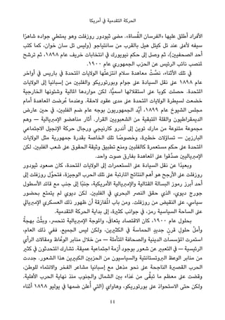 ‫أﻣﺮﻳﻜﺎ‬ ‫ﰲ‬ ‫اﻟﺘﻘﺪﻣﻴﺔ‬ ‫اﻟﺤﺮﻛﺔ‬
‫ا‬ً‫ﺮ‬‫ﺷﺎﻫ‬ ‫ﺟﻮاده‬ ‫ﻳﻤﺘﻄﻲ‬ ‫وﻫﻮ‬ ‫روزﻓﻠﺖ‬ ‫ﺛﻴﻮدور‬ ‫ﻣﴣ‬ .«‫ﺴﺎة‬ُ‫اﻟﻘ‬ ‫»اﻟﻔﺮﺳﺎن‬ ‫ﻋﻠﻴﻬﺎ‬ ‫أﻃﻠﻖ‬ ‫اﻷﻓﺮاد‬
‫ﻛﺘﺐ‬ ‫ﻛﻤﺎ‬ ،‫ﺧﻮان‬ ‫ﺳﺎن‬ ‫ﺗﻞ‬ ‫)وﻟﻴﺲ‬ ‫ﺳﺎﻧﺘﻴﺎﺟﻮ‬ ‫ﻣﻦ‬ ‫ﺑﺎﻟﻘﺮب‬ ‫ﻫﻴﻞ‬ ‫ﻛﻴﺘﻞ‬ ‫ﺗﻞ‬ ‫ﻋﻨﺪ‬ ‫ﻷﻋﲆ‬ ‫ﺳﻴﻔﻪ‬
‫ﺗﺮﺷﺢ‬ ‫ﺛﻢ‬ ،١٨٩٨ ‫ﻋﺎم‬ ‫ﺧﺮﻳﻒ‬ ‫اﻧﺘﺨﺎﺑﺎت‬ ‫ﰲ‬ ‫ﻧﻴﻮﻳﻮرك‬ ‫ﺣﻜﻢ‬ ‫إﱃ‬ ‫وﺻﻞ‬ ‫ﺛﻢ‬ ،(‫اﻟﺼﺤﻔﻴني‬ ‫أﺣﺪ‬
.١٩٠٠ ‫ﻋﺎم‬ ‫اﻟﺠﻤﻬﻮري‬ ‫اﻟﺤﺰب‬ ‫ﻋﻦ‬ ‫اﻟﺮﺋﻴﺲ‬ ‫ﻧﺎﺋﺐ‬ ‫ملﻨﺼﺐ‬
‫أواﺧﺮ‬ ‫ﰲ‬ ‫ﺑﺎرﻳﺲ‬ ‫ﰲ‬ ‫املﺘﺤﺪة‬ ‫اﻟﻮﻻﻳﺎت‬ ‫ﻬﺎ‬ْ‫ﺘ‬‫اﻧﺘﺰﻋ‬ ‫ﺳﻼم‬ ‫ﻣﻌﺎﻫﺪة‬ ْ‫ﺖ‬ ‫ﱠ‬‫ﻧﺼ‬ ،‫اﻷﺛﻨﺎء‬ ‫ﺗﻠﻚ‬ ‫ﰲ‬
‫اﻟﻮﻻﻳﺎت‬ ‫إﱃ‬ ‫إﺳﺒﺎﻧﻴﺎ‬ ‫ﻣﻦ‬ ‫واﻟﻔﻠﺒني‬ ‫وﺑﻮرﺗﻮرﻳﻜﻮ‬ ‫ﺟﻮام‬ ‫ﻋﲆ‬ ‫اﻟﺴﻴﺎدة‬ ‫ﻧﻘﻞ‬ ‫ﻋﲆ‬ ١٨٩٨ ‫ﻋﺎم‬
‫اﻟﺨﺎرﺟﻴﺔ‬ ‫وﺷﺌﻮﻧﻬﺎ‬ ‫املﺎﻟﻴﺔ‬ ‫ﻣﻮاردﻫﺎ‬ ‫ﻟﻜﻦ‬ ،‫ٍّﺎ‬‫ﻴ‬‫اﺳﻤ‬ ‫اﺳﺘﻘﻼﻟﻬﺎ‬ ‫ﻋﲆ‬ ‫ﻛﻮﺑﺎ‬ ‫ﺣﺼﻠﺖ‬ .‫املﺘﺤﺪة‬
‫أﻣﺎم‬ ‫املﻌﺎﻫﺪة‬ ‫ﺮﺿﺖ‬ُ‫ﻋ‬ ‫وﻋﻨﺪﻣﺎ‬ .‫ﻻﺣﻘﺔ‬ ‫ﻋﻘﻮد‬ ‫ﻣﺪى‬ ‫ﻋﲆ‬ ‫املﺘﺤﺪة‬ ‫اﻟﻮﻻﻳﺎت‬ ‫ﻟﺴﻴﻄﺮة‬ ‫ﺧﻀﻌﺖ‬
‫ﻋﺎرض‬ ‫ﺣني‬ ‫ﰲ‬ ،‫اﻟﻔﻠﺒني‬ ‫ﺿﻢ‬ ‫ﻋﺎم‬ ‫ﺑﻮﺟﻪ‬ ‫اﻟﺠﻤﻬﻮرﻳﻮن‬ ‫ﱠﺪ‬‫ﻳ‬‫أ‬ ،١٨٩٩ ‫ﻋﺎم‬ ‫اﻟﺸﻴﻮخ‬ ‫ﻣﺠﻠﺲ‬
‫وﻫﻢ‬ — ‫اﻹﻣﱪﻳﺎﻟﻴﺔ‬ ‫ﻣﻨﺎﻫﻀﻮ‬ ‫أﺛﺎر‬ .‫اﻟﻘﺮار‬ ‫اﻟﺸﻌﺒﻮﻳني‬ ‫ﻣﻦ‬ ‫املﺘﺒﻘﻴﺔ‬ ‫واﻟﻘﻠﺔ‬ ‫اﻟﺪﻳﻤﻘﺮاﻃﻴﻮن‬
‫اﻻﺟﺘﻤﺎﻋﻲ‬ ‫اﻹﻧﺠﻴﻞ‬ ‫ﺣﺮﻛﺔ‬ ‫ورﺟﺎل‬ ‫ﻛﺎرﻧﻴﺠﻲ‬ ‫أﻧﺪرو‬ ‫إﱃ‬ ‫ﺗﻮﻳﻦ‬ ‫ﻣﺎرك‬ ‫ﻣﻦ‬ ‫ﻣﺘﻨﻮﻋﺔ‬ ‫ﻣﺠﻤﻮﻋﺔ‬
‫اﻟﻮﻻﻳﺎت‬ ‫ﻣﺜﻞ‬ ‫ﺟﻤﻬﻮرﻳﺔ‬ ‫ﺑﻘﺪرة‬ ‫اﻟﺨﺎﺻﺔ‬ ‫ﺗﻠﻚ‬ ‫ﺎ‬ ً‫وﺧﺼﻮﺻ‬ ،‫ﺧﻄرية‬ ‫ﺗﺴﺎؤﻻت‬ — ‫اﻟﺒﺎرزﻳﻦ‬
‫ﻟﻜﻦ‬ .‫اﻟﻔﻠﺒني‬ ‫ﺷﻌﺐ‬ ‫ﻋﲆ‬ ‫اﻟﺤﻘﻮق‬ ‫وﺛﻴﻘﺔ‬ ‫ﺗﻄﺒﻴﻖ‬ ‫وﻣﻨﻊ‬ ‫ﻛﺎﻟﻔﻠﺒني‬ ‫ﻣﺴﺘﻌﻤﺮة‬ ‫ﺣﻜﻢ‬ ‫ﻋﲆ‬ ‫املﺘﺤﺪة‬
.‫واﺣﺪ‬ ‫ﺻﻮت‬ ‫ﺑﻔﺎرق‬ ‫املﻌﺎﻫﺪة‬ ‫ﻋﲆ‬ ‫ﱠﻗﻮا‬‫ﺪ‬‫ﺻ‬ ‫اﻹﻣﱪﻳﺎﻟﻴني‬
‫ﺛﻴﻮدور‬ ‫ﺻﻌﻮد‬ ‫ﻛﺎن‬ ،‫املﺘﺤﺪة‬ ‫اﻟﻮﻻﻳﺎت‬ ‫إﱃ‬ ‫املﺴﺘﻌﻤﺮات‬ ‫ﻋﲆ‬ ‫اﻟﺴﻴﺎدة‬ ‫ﻧﻘﻞ‬ ‫ﻋﻦ‬ ‫ًا‬‫ﺪ‬‫وﺑﻌﻴ‬
‫إﱃ‬ ‫روزﻓﻠﺖ‬ ‫ﱠل‬‫ﻮ‬‫ﻓﺘﺤ‬ ،‫اﻟﻮﺟﻴﺰة‬ ‫اﻟﺤﺮب‬ ‫ﺗﻠﻚ‬ ‫ﻋﲆ‬ ‫املﱰﺗﺒﺔ‬ ‫اﻟﻨﺘﺎﺋﺞ‬ ‫أﻫﻢ‬ ‫ﻫﻮ‬ ‫اﻷرﺟﺢ‬ ‫ﻋﲆ‬ ‫روزﻓﻠﺖ‬
‫اﻷﺳﻄﻮل‬ ‫ﻗﺎﺋﺪ‬ ‫ﻣﻊ‬ ‫ﺟﻨﺐ‬ ‫إﱃ‬ ‫ًﺎ‬‫ﺒ‬‫ﺟﻨ‬ ،‫اﻷﻣﺮﻳﻜﻴﺔ‬ ‫واﻹﻣﱪﻳﺎﻟﻴﺔ‬ ‫اﻟﻘﺘﺎﻟﻴﺔ‬ ‫اﻟﺒﺴﺎﻟﺔ‬ ‫رﻣﻮز‬ ‫أﺑﺮز‬ ‫أﺣﺪ‬
‫ﺑﺤﻀﻮر‬ ‫ﻳﺘﻤﺘﻊ‬ ‫ﻟﻢ‬ ‫دﻳﻮي‬ ‫ﻟﻜﻦ‬ .‫اﻟﻔﻠﺒني‬ ‫ﰲ‬ ‫اﻟﺒﺤﺮي‬ ‫اﻟﻨﴫ‬ ‫ﺣﻘﻖ‬ ‫اﻟﺬي‬ ،‫دﻳﻮي‬ ‫ﺟﻮرج‬
‫اﻹﻣﱪﻳﺎﱄ‬ ‫اﻟﻌﺴﻜﺮي‬ ‫ذﻟﻚ‬ ‫ﻇﻬﻮر‬ ‫أن‬ ‫ﻗﺔ‬َ‫ر‬‫ﻔﺎ‬ُ‫مل‬‫ا‬ ‫ﺑﺎب‬ ‫وﻣﻦ‬ .‫روزﻓﻠﺖ‬ ‫ﻣﻦ‬ ‫اﻟﻨﻘﻴﺾ‬ ‫ﻋﲆ‬ ،‫ﺳﻴﺎﳼ‬
.‫اﻟﺘﻘﺪﻣﻴﺔ‬ ‫اﻟﺤﺮﻛﺔ‬ ‫ﺑﺪاﻳﺔ‬ ‫إﱃ‬ ،‫ﻛﺜرية‬ ‫ﺟﻮاﻧﺐ‬ ‫ﰲ‬ ،‫رﻣﺰ‬ ‫اﻟﺴﻴﺎﺳﻴﺔ‬ ‫اﻟﺴﺎﺣﺔ‬ ‫ﻋﲆ‬
ُ‫ﺑﻬﺠﺔ‬ ْ‫ﺖ‬‫ﱠ‬‫ﺜ‬‫وﺑ‬ ،‫ﺗﻨﺤﴪ‬ ‫اﻹﻣﱪﻳﺎﻟﻴﺔ‬ ‫واملﻮﺟﺔ‬ ، َ‫ﻳﺘﻌﺎﰱ‬ ‫اﻻﻗﺘﺼﺎد‬ ‫ﻛﺎن‬ ،١٩٠٠ ‫ﻋﺎم‬ ‫ﺑﺤﻠﻮل‬
،‫اﻟﻌﺎم‬ ‫ذﻟﻚ‬ ‫ﻓﻔﻲ‬ .‫اﻟﺠﻤﻴﻊ‬ ‫ﻟﻴﺲ‬ ‫وﻟﻜﻦ‬ ،‫اﻟﻜﺜريﻳﻦ‬ ‫ﰲ‬ َ‫اﻟﺤﻤﺎﺳﺔ‬ ٍ‫ﺪ‬‫ﺟﺪﻳ‬ ٍ‫ﻗﺮن‬ ِ‫ﺣﻠﻮل‬ ُ‫ﻞ‬‫وأﻣ‬
‫اﻟﺮأي‬ ‫وﻣﻘﺎﻻت‬ ‫ﺎظ‬‫اﻟﻮﻋﱠ‬ ‫ﻣﻨﺎﺑﺮ‬ ‫ﺧﻼل‬ ‫ﻣﻦ‬ — ‫املﺘﺄﻣﻠﺔ‬ ‫واﻟﺼﺤﺎﻓﺔ‬ ‫اﻟﺪﻳﻨﻴﺔ‬ ‫املﺆﺳﺴﺎت‬ ‫اﺳﺘﻤﺮت‬
‫ﻛﺜري‬ ‫ﰲ‬ ‫املﺘﺤﺪﺛﻮن‬ ‫ﺗﺸﺎرك‬ .‫ﻋﻤﻴﻘﺔ‬ ‫اﺟﺘﻤﺎﻋﻴﺔ‬ ‫أزﻣﺔ‬ ‫ﺑﻮﺟﻮد‬ ‫ﺷﻌﻮر‬ ‫ﻋﻦ‬ ‫اﻟﺘﻌﺒري‬ ‫ﰲ‬ — ‫اﻟﺮﺋﻴﺴﻴﺔ‬
‫ﺟﺪدت‬ .‫اﻟﺸﻌﻮر‬ ‫ﻫﺬا‬ ‫اﻟﻜﺒريﻳﻦ‬ ‫اﻟﺤﺰﺑني‬ ‫ﻣﻦ‬ ‫واﻟﺴﻴﺎﺳﻴﻮن‬ ‫اﻟﱪوﺗﺴﺘﺎﻧﺘﻴﺔ‬ ‫اﻟﻮﻋﻆ‬ ‫ﻣﻨﺎﺑﺮ‬ ‫ﻣﻦ‬
،‫ﻟﻠﻮﻃﻦ‬ ‫واﻻﻧﺘﻤﺎء‬ ‫اﻟﻔﺨﺮ‬ ‫ﻣﺸﺎﻋﺮ‬ ‫إﺳﺒﺎﻧﻴﺎ‬ ‫ﻣﻊ‬ ‫ﻣﺬﻫﻞ‬ ‫ﻧﺤﻮ‬ ‫ﻋﲆ‬ ‫اﻟﻨﺎﺟﺤﺔ‬ ‫اﻟﻘﺼرية‬ ‫اﻟﺤﺮب‬
.‫اﻷﻫﻠﻴﺔ‬ ‫اﻟﺤﺮب‬ ‫ﻧﻬﺎﻳﺔ‬ ‫ﻣﻨﺬ‬ ‫واﻟﺠﻨﻮب‬ ‫اﻟﺸﻤﺎل‬ ‫ﺑني‬ ‫َاء‬‫ﺪ‬َ‫ﻋ‬ ‫ﻣﻦ‬ ‫ﻰ‬‫ﱠ‬‫ﺗﺒﻘ‬ ‫ﻣﺎ‬ ‫ﻣﻌﻈﻢ‬ ‫ﻋﲆ‬ ‫وﻗﻀﺖ‬
‫أﺛﻨﺎء‬ ١٨٩٨ ‫ﻳﻮﻟﻴﻮ‬ ‫ﰲ‬ ‫ﺿﻤﻬﺎ‬ ‫ﻋﻠﻦ‬ُ‫أ‬ ‫)اﻟﺘﻲ‬ ‫وﻫﺎواي‬ ،‫ﺑﻮرﺗﻮرﻳﻜﻮ‬ ‫ﻋﲆ‬ ‫اﻻﺳﺘﺤﻮاذ‬ ‫ﺣﺘﻰ‬ ‫وﻟﻜﻦ‬
44
 