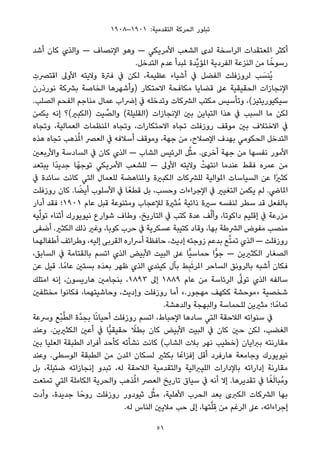 ١٩٠٨–١٩٠١ :‫اﻟﺘﻘﺪﻣﻴﺔ‬ ‫اﻟﺤﺮﻛﺔ‬ ‫ﺗﺒﻠﻮر‬
‫أﺷﺪ‬ ‫ﻛﺎن‬ ‫واﻟﺬي‬ — ‫اﻹﻧﺼﺎف‬ ‫وﻫﻮ‬ — ‫اﻷﻣﺮﻳﻜﻲ‬ ‫اﻟﺸﻌﺐ‬ ‫ﻟﺪى‬ ‫اﻟﺮاﺳﺨﺔ‬ ‫املﻌﺘﻘﺪات‬ ‫أﻛﺜﺮ‬
.‫اﻟﺘﺪﺧﻞ‬ ‫ﻋﺪم‬ ‫ملﺒﺪأ‬ ‫ﱢﺪة‬‫ﻳ‬‫املﺆ‬ ‫اﻟﻔﺮدﻳﺔ‬ ‫اﻟﻨﺰﻋﺔ‬ ‫ﻣﻦ‬ ‫ﺎ‬ً‫رﺳﻮﺧ‬
ِ‫اﻗﺘﴫت‬ ‫اﻷوﱃ‬ ‫وﻻﻳﺘﻪ‬ ‫ﻓﱰة‬ ‫ﰲ‬ ‫ﻟﻜﻦ‬ ،‫ﻋﻈﻴﻤﺔ‬ ‫أﺷﻴﺎء‬ ‫ﰲ‬ ‫اﻟﻔﻀﻞ‬ ‫ﻟﺮوزﻓﻠﺖ‬ ‫ﺐ‬ َ‫ُﻨﺴ‬‫ﻳ‬
‫ﻧﻮرذرن‬ ‫ﺑﴩﻛﺔ‬ ‫اﻟﺨﺎﺻﺔ‬ ‫)وأﺷﻬﺮﻫﺎ‬ ‫اﻻﺣﺘﻜﺎر‬ ‫ﻣﻜﺎﻓﺤﺔ‬ ‫ﻗﻀﺎﻳﺎ‬ ‫ﻋﲆ‬ ‫اﻟﺤﻘﻴﻘﻴﺔ‬ ‫اﻹﻧﺠﺎزات‬
.‫اﻟﺼﻠﺐ‬ ‫اﻟﻔﺤﻢ‬ ‫ﻣﻨﺎﺟﻢ‬ ‫ﻋﻤﺎل‬ ‫إﴐاب‬ ‫ﰲ‬ ‫وﺗﺪﺧﻠﻪ‬ ‫اﻟﴩﻛﺎت‬ ‫ﻣﻜﺘﺐ‬ ‫وﺗﺄﺳﻴﺲ‬ ،(‫ﺳﻴﻜﻴﻮرﻳﺘﻴﺰ‬
‫ﻳﻜﻤﻦ‬ ‫إﻧﻪ‬ ‫)اﻟﻜﺒري(؟‬ ‫ﻴﺖ‬ ‫ﱢ‬‫واﻟﺼ‬ (‫)اﻟﻘﻠﻴﻠﺔ‬ ‫اﻹﻧﺠﺎزات‬ ‫ﺑني‬ ‫اﻟﺘﺒﺎﻳﻦ‬ ‫ﻫﺬا‬ ‫ﰲ‬ ‫اﻟﺴﺒﺐ‬ ‫ﻣﺎ‬ ‫ﻟﻜﻦ‬
‫وﺗﺠﺎه‬ ،‫اﻟﻌﻤﺎﻟﻴﺔ‬ ‫املﻨﻈﻤﺎت‬ ‫وﺗﺠﺎه‬ ،‫اﻻﺣﺘﻜﺎرات‬ ‫ﺗﺠﺎه‬ ‫روزﻓﻠﺖ‬ ‫ﻣﻮﻗﻒ‬ ‫ﺑني‬ ‫اﻻﺧﺘﻼف‬ ‫ﰲ‬
‫ﻫﺬه‬ ‫ﺗﺠﺎه‬ ‫ﺬﻫﺐ‬ُ‫مل‬‫ا‬ ‫اﻟﻌﴫ‬ ‫ﰲ‬ ‫أﺳﻼﻓﻪ‬ ‫وﻣﻮﻗﻒ‬ ،‫ﺟﻬﺔ‬ ‫ﻣﻦ‬ ،‫اﻹﺻﻼح‬ ‫ﺑﻬﺪف‬ ‫اﻟﺤﻜﻮﻣﻲ‬ ‫اﻟﺘﺪﺧﻞ‬
‫واﻷرﺑﻌني‬ ‫اﻟﺴﺎدﺳﺔ‬ ‫ﰲ‬ ‫ﻛﺎن‬ ‫اﻟﺬي‬ — ‫اﻟﺸﺎب‬ ‫اﻟﺮﺋﻴﺲ‬ ‫ﻞ‬‫ﱠ‬‫ﺜ‬‫ﻣ‬ .‫أﺧﺮى‬ ‫ﺟﻬﺔ‬ ‫ﻣﻦ‬ ‫ﻧﻔﺴﻬﺎ‬ ‫اﻷﻣﻮر‬
‫ﻳﺒﺘﻌﺪ‬ ‫ًا‬‫ﺪ‬‫ﺟﺪﻳ‬ ‫ﺎ‬ً‫ﺗﻮﺟﻬ‬ ‫اﻷﻣﺮﻳﻜﻲ‬ ‫ﻟﻠﺸﻌﺐ‬ — ‫اﻷوﱃ‬ ‫وﻻﻳﺘﻪ‬ ْ‫اﻧﺘﻬﺖ‬ ‫ﻋﻨﺪﻣﺎ‬ ‫ﻓﻘﻂ‬ ‫ﻋﻤﺮه‬ ‫ﻣﻦ‬
‫ﰲ‬ ‫ﺳﺎﺋﺪة‬ ‫ﻛﺎﻧﺖ‬ ‫اﻟﺘﻲ‬ ‫ﻟﻠﻌﻤﺎل‬ ‫واملﻨﺎﻫﻀﺔ‬ ‫اﻟﻜﺒرية‬ ‫ﻟﻠﴩﻛﺎت‬ ‫املﻮاﻟﻴﺔ‬ ‫اﻟﺴﻴﺎﺳﺎت‬ ‫ﻋﻦ‬ ‫ًا‬‫ري‬‫ﻛﺜ‬
‫روزﻓﻠﺖ‬ ‫ﻛﺎن‬ .‫ﺎ‬ ً‫أﻳﻀ‬ ‫اﻷﺳﻠﻮب‬ ‫ﰲ‬ ‫ﺎ‬ً‫ﻗﻄﻌ‬ ‫ﺑﻞ‬ ،‫وﺣﺴﺐ‬ ‫اﻹﺟﺮاءات‬ ‫ﰲ‬ ‫اﻟﺘﻐﻴري‬ ‫ﻳﻜﻤﻦ‬ ‫ﻟﻢ‬ .‫املﺎﴈ‬
‫أدار‬ ‫ﻓﻘﺪ‬ ‫١٠٩١؛‬ ‫ﻋﺎم‬ ‫ﻗﺒﻞ‬ ‫وﻣﺘﻨﻮﻋﺔ‬ ‫ﻟﻺﻋﺠﺎب‬ ‫ُﺜرية‬‫ﻣ‬ ‫ذاﺗﻴﺔ‬ ‫ﺳرية‬ ‫ﻟﻨﻔﺴﻪ‬ ‫ﺳﻄﺮ‬ ‫ﻗﺪ‬ ‫ﺑﺎﻟﻔﻌﻞ‬
‫ﻴﻪ‬‫ﱢ‬‫ﻟ‬‫ﺗﻮ‬ ‫أﺛﻨﺎء‬ ‫ﻧﻴﻮﻳﻮرك‬ ‫ﺷﻮارع‬ ‫وﻃﺎف‬ ،‫اﻟﺘﺎرﻳﺦ‬ ‫ﰲ‬ ‫ﻛﺘﺐ‬ ‫ﻋﺪة‬ ‫ﻒ‬‫ﱠ‬‫ﻟ‬‫وأ‬ ،‫داﻛﻮﺗﺎ‬ ‫إﻗﻠﻴﻢ‬ ‫ﰲ‬ ‫ﻣﺰرﻋﺔ‬
‫أﺿﻔﻰ‬ .‫اﻟﻜﺜري‬ ‫ذﻟﻚ‬ ‫وﻏري‬ ،‫ﻛﻮﺑﺎ‬ ‫ﺣﺮب‬ ‫ﰲ‬ ‫ﻋﺴﻜﺮﻳﺔ‬ ‫ﻛﺘﻴﺒﺔ‬ ‫وﻗﺎد‬ ،‫ﺑﻬﺎ‬ ‫اﻟﴩﻃﺔ‬ ‫ﻣﻔﻮض‬ ‫ﻣﻨﺼﺐ‬
‫أﻃﻔﺎﻟﻬﻤﺎ‬ ‫وﻃﺮاﺋﻒ‬ ،‫إﻟﻴﻪ‬ ‫اﻟﻘﺮﺑﻰ‬ ‫أﴎاره‬ ‫ﺣﺎﻓﻈﺔ‬ ،‫إدﻳﺚ‬ ‫زوﺟﺘﻪ‬ ‫ﺑﺪﻋﻢ‬ ‫ﻊ‬‫ﱠ‬‫ﺘ‬‫ﺗﻤ‬ ‫اﻟﺬي‬ — ‫روزﻓﻠﺖ‬
،‫اﻟﺴﺎﺑﻖ‬ ‫ﰲ‬ ‫ﺑﺎﻟﻘﺘﺎﻣﺔ‬ ‫اﺗﺴﻢ‬ ‫اﻟﺬي‬ ‫اﻷﺑﻴﺾ‬ ‫اﻟﺒﻴﺖ‬ ‫ﻋﲆ‬ ‫ٍّﺎ‬‫ﻴ‬‫ﺣﻤﺎﺳ‬ ‫ٍّا‬‫ﻮ‬‫ﺟ‬ — ‫اﻟﻜﺜريﻳﻦ‬ ‫اﻟﺼﻐﺎر‬
‫ﻋﻦ‬ ‫ﻗﻴﻞ‬ .‫ﺎ‬ً‫ﻋﺎﻣ‬ ‫ﺑﺴﺘني‬ ‫َه‬‫ﺪ‬‫ﺑﻌ‬ ‫ﻇﻬﺮ‬ ‫اﻟﺬي‬ ‫ﻛﻴﻨﺪي‬ ‫ﺑﺂل‬ ‫ﻂ‬ِ‫ﺒ‬َ‫ﺗ‬‫املﺮ‬ ‫اﻟﺴﺎﺣﺮ‬ ‫ﺑﺎﻟﺮوﻧﻖ‬ ‫أﺷﺒﻪ‬ ‫ﻓﻜﺎن‬
‫اﻣﺘﻠﻚ‬ ‫إﻧﻪ‬ ،‫ﻫﺎرﻳﺴﻮن‬ ‫ﺑﻨﺠﺎﻣني‬ ،١٨٩٣ ‫إﱃ‬ ١٨٨٩ ‫ﻋﺎم‬ ‫ﻣﻦ‬ ‫اﻟﺮﺋﺎﺳﺔ‬ ‫ﱠ‬‫ﺗﻮﱃ‬ ‫اﻟﺬي‬ ‫ﺳﺎﻟﻔﻪ‬
‫ﻣﺨﺘﻠﻔني‬ ‫ﻓﻜﺎﻧﻮا‬ ،‫وﺣﺎﺷﻴﺘﻬﻤﺎ‬ ،‫وإدﻳﺚ‬ ‫روزﻓﻠﺖ‬ ‫أﻣﺎ‬ «.‫ﻣﻬﺠﻮر‬ ‫ﻛﻜﻬﻒ‬ ‫»ﻣﻮﺣﺸﺔ‬ ‫ﺷﺨﺼﻴﺔ‬
.‫واﻟﺪﻫﺸﺔ‬ ‫واﻟﺒﻬﺠﺔ‬ ‫ﻟﻠﺤﻤﺎﺳﺔ‬ ‫ﻣﺜريﻳﻦ‬ ‫ﺎ؛‬ً‫ﺗﻤﺎﻣ‬
‫وﴎﻋﺔ‬ ‫ْﻊ‬‫ﺒ‬‫ﱠ‬‫ﻄ‬‫اﻟ‬ ‫ﱠة‬‫ﺪ‬ ِ‫ﺑﺤ‬ ‫ﺎ‬ً‫ﻧ‬‫أﺣﻴﺎ‬ ‫روزﻓﻠﺖ‬ ‫اﺗﺴﻢ‬ ،‫اﻹﺣﺒﺎط‬ ‫ﺳﺎدﻫﺎ‬ ‫اﻟﺘﻲ‬ ‫اﻟﻼﺣﻘﺔ‬ ‫ﺳﻨﻮاﺗﻪ‬ ‫ﰲ‬
‫وﻋﻨﺪ‬ .‫اﻟﻜﺜريﻳﻦ‬ ‫أﻋني‬ ‫ﰲ‬ ‫ٍّﺎ‬‫ﻴ‬‫ﺣﻘﻴﻘ‬ ً‫ﺑﻄﻼ‬ ‫ﻛﺎن‬ ‫اﻷﺑﻴﺾ‬ ‫اﻟﺒﻴﺖ‬ ‫ﰲ‬ ‫ﻛﺎن‬ ‫ﺣني‬ ‫ﻟﻜﻦ‬ ،‫اﻟﻐﻀﺐ‬
‫ﺑني‬ ‫اﻟﻌﻠﻴﺎ‬ ‫اﻟﻄﺒﻘﺔ‬ ‫أﻓﺮاد‬ ‫ﻛﺄﺣﺪ‬ ‫ﻧﺸﺄﺗﻪ‬ ‫ﻛﺎﻧﺖ‬ (‫اﻟﺸﺎب‬ ‫ﺑﻼت‬ ‫ﻧﻬﺮ‬ ‫)ﺧﻄﻴﺐ‬ ‫ﺑﱪاﻳﺎن‬ ‫ﻣﻘﺎرﻧﺘﻪ‬
‫وﻋﻨﺪ‬ .‫اﻟﻮﺳﻄﻰ‬ ‫اﻟﻄﺒﻘﺔ‬ ‫ﻣﻦ‬ ‫املﺪن‬ ‫ﻟﺴﻜﺎن‬ ‫ﺑﻜﺜري‬ ‫ﺎ‬ً‫إﻓﺰاﻋ‬ ‫أﻗﻞ‬ ‫ﻫﺎرﻓﺮد‬ ‫وﺟﺎﻣﻌﺔ‬ ‫ﻧﻴﻮﻳﻮرك‬
‫ﺑﻞ‬ ،‫ﺿﺌﻴﻠﺔ‬ ‫إﻧﺠﺎزاﺗﻪ‬ ‫ﺗﺒﺪو‬ ،‫ﻟﻪ‬ ‫اﻟﻼﺣﻘﺔ‬ ‫واﻟﺘﻘﺪﻣﻴﺔ‬ ‫اﻟﻠﻴﱪاﻟﻴﺔ‬ ‫ﺑﺎﻹدارات‬ ‫إداراﺗﻪ‬ ‫ﻣﻘﺎرﻧﺔ‬
‫ﺗﻤﺘﻌﺖ‬ ‫اﻟﺘﻲ‬ ‫اﻟﻜﺎﻣﻠﺔ‬ ‫واﻟﺤﺮﻳﺔ‬ ‫ﺬﻫﺐ‬ُ‫مل‬‫ا‬ ‫اﻟﻌﴫ‬ ‫ﺗﺎرﻳﺦ‬ ‫ﺳﻴﺎق‬ ‫ﰲ‬ ‫أﻧﻪ‬ ‫إﻻ‬ .‫ﺗﻘﺪﻳﺮﻫﺎ‬ ‫ﰲ‬ ‫ﺎ‬ً‫ﻐ‬َ‫ﻟ‬‫ُﺒﺎ‬‫ﻣ‬‫و‬
‫وأدت‬ ،‫ﺟﺪﻳﺪة‬ ‫ﺎ‬ً‫روﺣ‬ ‫روزﻓﻠﺖ‬ ‫ﺛﻴﻮدور‬ ‫ﻞ‬‫ﱠ‬‫ﺜ‬‫ﻣ‬ ،‫اﻷﻫﻠﻴﺔ‬ ‫اﻟﺤﺮب‬ ‫ﺑﻌﺪ‬ ‫اﻟﻜﱪى‬ ‫اﻟﴩﻛﺎت‬ ‫ﺑﻬﺎ‬
.‫ﻟﻪ‬ ‫اﻟﻨﺎس‬ ‫ﻣﻼﻳني‬ ‫ﺣﺐ‬ ‫إﱃ‬ ،‫ﺘﻬﺎ‬‫ﱠ‬‫ﻠ‬ ِ‫ﻗ‬ ‫ﻣﻦ‬ ‫اﻟﺮﻏﻢ‬ ‫ﻋﲆ‬ ،‫إﺟﺮاءاﺗﻪ‬
51
 