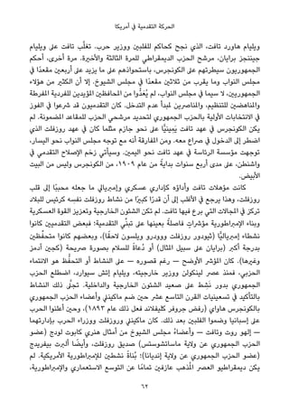 ‫أﻣﺮﻳﻜﺎ‬ ‫ﰲ‬ ‫اﻟﺘﻘﺪﻣﻴﺔ‬ ‫اﻟﺤﺮﻛﺔ‬
‫وﻳﻠﻴﺎم‬ ‫ﻋﲆ‬ ‫ﺗﺎﻓﺖ‬ ‫ﺐ‬‫ﱠ‬‫ﻠ‬‫ﺗﻐ‬ .‫ﺣﺮب‬ ‫ووزﻳﺮ‬ ‫ﻟﻠﻔﻠﺒني‬ ‫ﻛﺤﺎﻛﻢ‬ ‫ﻧﺠﺢ‬ ‫اﻟﺬي‬ ،‫ﺗﺎﻓﺖ‬ ‫ﻫﺎورد‬ ‫وﻳﻠﻴﺎم‬
‫أﺣﻜﻢ‬ ،‫أﺧﺮى‬ ‫ﻣﺮة‬ .‫واﻷﺧرية‬ ‫اﻟﺜﺎﻟﺜﺔ‬ ‫ﻟﻠﻤﺮة‬ ‫اﻟﺪﻳﻤﻘﺮاﻃﻲ‬ ‫اﻟﺤﺰب‬ ‫ﻣﺮﺷﺢ‬ ،‫ﺑﺮاﻳﺎن‬ ‫ﺟﻴﻨﻨﺠﺰ‬
‫ﰲ‬ ‫ًا‬‫ﺪ‬‫ﻣﻘﻌ‬ ‫أرﺑﻌني‬ ‫ﻋﲆ‬ ‫ﻳﺰﻳﺪ‬ ‫ﻣﺎ‬ ‫ﻋﲆ‬ ‫ﺑﺎﺳﺘﺤﻮاذﻫﻢ‬ ،‫اﻟﻜﻮﻧﺠﺮس‬ ‫ﻋﲆ‬ ‫ﺳﻴﻄﺮﺗﻬﻢ‬ ‫اﻟﺠﻤﻬﻮرﻳﻮن‬
‫ﻫﺆﻻء‬ ‫ﻣﻦ‬ ‫اﻟﻜﺜري‬ ‫أن‬ ‫إﻻ‬ .‫اﻟﺸﻴﻮخ‬ ‫ﻣﺠﻠﺲ‬ ‫ﰲ‬ ‫ًا‬‫ﺪ‬‫ﻣﻘﻌ‬ ‫ﺛﻼﺛني‬ ‫ﻣﻦ‬ ‫ﻳﻘﺮب‬ ‫وﻣﺎ‬ ‫اﻟﻨﻮاب‬ ‫ﻣﺠﻠﺲ‬
‫املﻔﺮﻃﺔ‬ ‫ﻟﻠﻔﺮدﻳﺔ‬ ‫املﺆﻳﺪﻳﻦ‬ ‫املﺤﺎﻓﻈني‬ ‫ﻣﻦ‬ ‫ﱡوا‬‫ﺪ‬َ‫ُﻌ‬‫ﻳ‬ ‫ﻟﻢ‬ ،‫اﻟﻨﻮاب‬ ‫ﻣﺠﻠﺲ‬ ‫ﰲ‬ ‫ﺳﻴﻤﺎ‬ ‫ﻻ‬ ،‫اﻟﺠﻤﻬﻮرﻳني‬
‫اﻟﻔﻮز‬ ‫ﰲ‬ ‫ﴍﻋﻮا‬ ‫ﻗﺪ‬ ‫اﻟﺘﻘﺪﻣﻴﻮن‬ ‫ﻛﺎن‬ .‫اﻟﺘﺪﺧﻞ‬ ‫ﻋﺪم‬ ‫ملﺒﺪأ‬ ‫واملﻨﺎﴏﻳﻦ‬ ،‫ﻟﻠﺘﻨﻈﻴﻢ‬ ‫واملﻨﺎﻫﻀني‬
‫ﻟﻢ‬ .‫املﻀﻤﻮﻧﺔ‬ ‫ﻟﻠﻤﻘﺎﻋﺪ‬ ‫اﻟﺤﺰب‬ ‫ﻣﺮﺷﺤﻲ‬ ‫ﻟﺘﺤﺪﻳﺪ‬ ‫اﻟﺠﻤﻬﻮري‬ ‫ﺑﺎﻟﺤﺰب‬ ‫اﻷوﻟﻴﺔ‬ ‫اﻻﻧﺘﺨﺎﺑﺎت‬ ‫ﰲ‬
‫اﻟﺬي‬ ‫روزﻓﻠﺖ‬ ‫ﻋﻬﺪ‬ ‫ﰲ‬ ‫ﻛﺎن‬ ‫ﻣﺜﻠﻤﺎ‬ ‫ﺟﺎزم‬ ‫ﻧﺤﻮ‬ ‫ﻋﲆ‬ ‫ٍّﺎ‬‫ﻴ‬‫ﻴﻨ‬ِ‫َﻤ‬‫ﻳ‬ ‫ﺗﺎﻓﺖ‬ ‫ﻋﻬﺪ‬ ‫ﰲ‬ ‫اﻟﻜﻮﻧﺠﺮس‬ ‫ﻳﻜﻦ‬
،‫اﻟﻴﺴﺎر‬ ‫ﻧﺤﻮ‬ ‫اﻟﻨﻮاب‬ ‫ﻣﺠﻠﺲ‬ ‫ﺗﻮﺟﻪ‬ ‫ﻣﻊ‬ ‫أﻧﻪ‬ ‫املﻔﺎرﻗﺔ‬ ‫وﻣﻦ‬ .‫ﻣﻌﻪ‬ ‫ﴏاع‬ ‫ﰲ‬ ‫اﻟﺪﺧﻮل‬ ‫إﱃ‬ ‫اﺿﻄﺮ‬
‫ﰲ‬ ‫اﻟﺘﻘﺪﻣﻲ‬ ‫اﻹﺻﻼح‬ ‫زﺧﻢ‬ ‫وﺳﻴﺄﺗﻲ‬ .‫اﻟﻴﻤني‬ ‫ﻧﺤﻮ‬ ‫ﺗﺎﻓﺖ‬ ‫ﻋﻬﺪ‬ ‫ﰲ‬ ‫اﻟﺮﺋﺎﺳﺔ‬ ‫ﻣﺆﺳﺴﺔ‬ ‫ﺗﻮﺟﻬﺖ‬
‫اﻟﺒﻴﺖ‬ ‫ﻣﻦ‬ ‫وﻟﻴﺲ‬ ‫اﻟﻜﻮﻧﺠﺮس‬ ‫ﻣﻦ‬ ،١٩٠٩ ‫ﻋﺎم‬ ‫ﻣﻦ‬ ً‫ﺑﺪاﻳﺔ‬ ‫ﺳﻨﻮات‬ ‫أرﺑﻊ‬ ‫ﻣﺪى‬ ‫ﻋﲆ‬ ،‫واﺷﻨﻄﻦ‬
.‫اﻷﺑﻴﺾ‬
‫ﻗﻠﺐ‬ ‫إﱃ‬ ‫ًﺎ‬‫ﺒ‬‫ﻣﺤﺒ‬ ‫ﺟﻌﻠﻪ‬ ‫ﻣﺎ‬ ‫وإﻣﱪﻳﺎﱄ‬ ‫ﻋﺴﻜﺮي‬ ‫ﻛﺈداري‬ ‫وأداؤه‬ ‫ﺗﺎﻓﺖ‬ ‫ﻣﺆﻫﻼت‬ ‫ﻛﺎﻧﺖ‬
‫ﻟﻠﺒﻼد‬ ‫ﻛﺮﺋﻴﺲ‬ ‫ﻪ‬ ِ‫ﻧﻔﺴ‬ ‫روزﻓﻠﺖ‬ ‫ﻧﺸﺎط‬ ‫ﻣﻦ‬ ‫ًا‬‫ري‬‫ﻛﺒ‬ ‫ا‬ً‫ر‬‫ﻗﺪ‬ ‫أن‬ ‫إﱃ‬ ‫اﻷﻏﻠﺐ‬ ‫ﰲ‬ ‫ﻳﺮﺟﻊ‬ ‫وﻫﺬا‬ ،‫روزﻓﻠﺖ‬
‫اﻟﻌﺴﻜﺮﻳﺔ‬ ‫اﻟﻘﻮة‬ ‫وﺗﻌﺰﻳﺰ‬ ‫اﻟﺨﺎرﺟﻴﺔ‬ ‫اﻟﺸﺌﻮن‬ ‫ﺗﻜﻦ‬ ‫ﻟﻢ‬ .‫ﺗﺎﻓﺖ‬ ‫ﻓﻴﻬﺎ‬ ‫ﺑﺮع‬ ‫اﻟﺘﻲ‬ ‫املﺠﺎﻻت‬ ‫ﰲ‬ ‫ﺗﺮﻛﺰ‬
‫ﻛﺎﻧﻮا‬ ‫اﻟﺘﻘﺪﻣﻴني‬ ‫ﻓﺒﻌﺾ‬ ‫اﻟﺘﻘﺪﻣﻴﺔ؛‬ ‫ﻲ‬‫ﱢ‬‫ﻨ‬‫ﺗﺒ‬ ‫ﻋﲆ‬ ‫ﺑﻌﻴﻨﻬﺎ‬ ً‫ﻓﺎﺻﻠﺔ‬ ٍ‫ﻣﺆﴍات‬ ‫اﻹﻣﱪاﻃﻮرﻳﺔ‬ ‫وﺑﻨﺎء‬
‫ﻈني‬‫ﱢ‬‫ﻣﺘﺤﻔ‬ ‫ﻛﺎﻧﻮا‬ ‫وﺑﻌﻀﻬﻢ‬ ،(‫ﺎ‬ً‫ﻻﺣﻘ‬ ‫وﻳﻠﺴﻮن‬ ‫ووودرو‬ ‫روزﻓﻠﺖ‬ ‫)ﺛﻴﻮدور‬ ‫ٍّﺎ‬‫ﻴ‬‫إﻣﱪﻳﺎﻟ‬ ‫ﻧﺸﻄﺎء‬
‫آدﻣﺰ‬ ‫)ﻛﺠني‬ ‫ﴏﻳﺤﺔ‬ ‫ﺑﺼﻮرة‬ ‫ﻟﻠﺴﻼم‬ ً‫ة‬‫ُﻋﺎ‬‫د‬ ‫أو‬ (‫املﺜﺎل‬ ‫ﺳﺒﻴﻞ‬ ‫ﻋﲆ‬ ‫)ﺑﺮاﻳﺎن‬ ‫أﻛﱪ‬ ‫ﺑﺪرﺟﺔ‬
‫اﻻﻧﺘﻤﺎء‬ ‫ﻫﻮ‬ ‫ﻆ‬‫ﱡ‬‫اﻟﺘﺤﻔ‬ ‫أو‬ ‫اﻟﻨﺸﺎط‬ ‫ﻋﲆ‬ — ‫ﻗﺼﻮره‬ ‫رﻏﻢ‬ — ‫اﻷوﺿﺢ‬ ‫املﺆﴍ‬ ‫ﻛﺎن‬ .(‫وﻏريﻫﺎ‬
‫اﻟﺤﺰب‬ ‫اﺿﻄﻠﻊ‬ ،‫ﺳﻴﻮارد‬ ‫إﺗﺶ‬ ‫وﻳﻠﻴﺎم‬ ،‫ﺧﺎرﺟﻴﺘﻪ‬ ‫ووزﻳﺮ‬ ‫ﻟﻴﻨﻜﻮﻟﻦ‬ ‫ﻋﴫ‬ ‫ﻓﻤﻨﺬ‬ ،‫اﻟﺤﺰﺑﻲ‬
‫اﻟﻨﺸﺎط‬ ‫ذﻟﻚ‬ ‫ﱠ‬‫ﺗﺠﲆ‬ .‫واﻟﺪاﺧﻠﻴﺔ‬ ‫اﻟﺨﺎرﺟﻴﺔ‬ ‫اﻟﺸﺌﻮن‬ ‫ﺻﻌﻴﺪ‬ ‫ﻋﲆ‬ ‫ﻂ‬ ِ‫ﺸ‬َ‫ﻧ‬ ‫ﺑﺪور‬ ‫اﻟﺠﻤﻬﻮري‬
‫اﻟﺠﻤﻬﻮري‬ ‫اﻟﺤﺰب‬ ‫وأﻋﻀﺎء‬ ‫ﻣﺎﻛﻴﻨﲇ‬ ‫ﺿﻢ‬ ‫ﺣني‬ ‫ﻋﴩ‬ ‫اﻟﺘﺎﺳﻊ‬ ‫اﻟﻘﺮن‬ ‫ﺗﺴﻌﻴﻨﻴﺎت‬ ‫ﰲ‬ ‫ﺑﺎﻟﺘﺄﻛﻴﺪ‬
‫اﻟﺤﺮب‬ ‫أﻋﻠﻨﻮا‬ ‫وﺣني‬ ،(١٨٩٣ ‫ﻋﺎم‬ ‫ذﻟﻚ‬ ‫ﻓﻌﻞ‬ ‫ﻛﻠﻴﻔﻼﻧﺪ‬ ‫ﺟﺮوﻓﺮ‬ ‫)رﻓﺾ‬ ‫ﻫﺎواي‬ ‫ﺑﺎﻟﻜﻮﻧﺠﺮس‬
‫ﺑﺈدارﺗﻬﻤﺎ‬ ‫اﻟﺤﺮب‬ ‫ووزراء‬ ‫وروزﻓﻠﺖ‬ ‫ﻣﺎﻛﻴﻨﲇ‬ ‫ﻛﺎن‬ .‫ذﻟﻚ‬ ‫ﺑﻌﺪ‬ ‫اﻟﻔﻠﺒني‬ ‫وﺿﻤﻮا‬ ‫إﺳﺒﺎﻧﻴﺎ‬ ‫ﻋﲆ‬
‫)ﻋﻀﻮ‬ ‫ﻟﻮدج‬ ‫ﻛﺎﺑﻮت‬ ‫ﻫﻨﺮي‬ ‫أﻣﺜﺎل‬ ‫ﻣﻦ‬ ‫اﻟﺸﻴﻮخ‬ ‫ﻣﺠﻠﺲ‬ ُ‫ء‬‫وأﻋﻀﺎ‬ — ‫وﺗﺎﻓﺖ‬ ‫روت‬ ‫إﻟﻬﻮ‬ —
‫ﺑﻴﻔﺮﻳﺪج‬ ‫أﻟﱪت‬ ‫ﺎ‬ ً‫وأﻳﻀ‬ ،‫روزﻓﻠﺖ‬ ‫ﺻﺪﻳﻖ‬ (‫ﻣﺎﺳﺎﺗﺸﻮﺳﺘﺲ‬ ‫وﻻﻳﺔ‬ ‫ﻋﻦ‬ ‫اﻟﺠﻤﻬﻮري‬ ‫اﻟﺤﺰب‬
‫ﻟﻢ‬ .‫اﻷﻣﺮﻳﻜﻴﺔ‬ ‫ﻟﻺﻣﱪاﻃﻮرﻳﺔ‬ ‫ﻧﺸﻄني‬ ً‫ة‬‫ُﻨﺎ‬‫ﺑ‬ ‫إﻧﺪﻳﺎﻧﺎ(؛‬ ‫وﻻﻳﺔ‬ ‫ﻋﻦ‬ ‫اﻟﺠﻤﻬﻮري‬ ‫اﻟﺤﺰب‬ ‫)ﻋﻀﻮ‬
،‫واﻹﻣﱪاﻃﻮرﻳﺔ‬ ‫اﻻﺳﺘﻌﻤﺎري‬ ‫اﻟﺘﻮﺳﻊ‬ ‫ﻋﻦ‬ ‫ﺎ‬ً‫ﺗﻤﺎﻣ‬ ‫ﻋﺎزﻓني‬ ‫ﺬﻫﺐ‬ُ‫مل‬‫ا‬ ‫اﻟﻌﴫ‬ ‫دﻳﻤﻘﺮاﻃﻴﻮ‬ ‫ﻳﻜﻦ‬
62
 