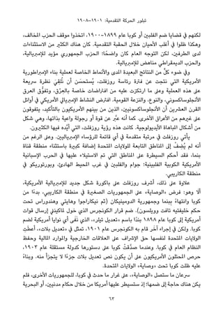 ١٩٠٨–١٩٠١ :‫اﻟﺘﻘﺪﻣﻴﺔ‬ ‫اﻟﺤﺮﻛﺔ‬ ‫ﺗﺒﻠﻮر‬
،‫املﺨﺎﻟﻒ‬ ‫اﻟﺤﺰب‬ ‫ﻣﻮﻗﻒ‬ ‫اﺗﺨﺬوا‬ ،١٩٠٠-١٨٩٩ ‫ﻋﺎم‬ ‫ﻛﻮﺑﺎ‬ ‫أو‬ ‫اﻟﻔﻠﺒني‬ ‫ﺿﻢ‬ ‫ﻗﻀﺎﻳﺎ‬ ‫ﰲ‬ ‫ﻟﻜﻨﻬﻢ‬
‫اﻻﺳﺘﺜﻨﺎءات‬ ‫ﻣﻦ‬ ‫اﻟﻜﺜري‬ ‫ﻫﻨﺎك‬ ‫ﻛﺎن‬ .‫اﻟﺘﻘﺪﻣﻴﺔ‬ ‫اﻟﺤﻘﺒﺔ‬ ‫ﺧﻼل‬ ‫اﻷﺣﻴﺎن‬ ‫أﻏﻠﺐ‬ ‫ﰲ‬ ‫ﻇﻠﻮا‬ ‫وﻫﻜﺬا‬
،‫ﻟﻺﻣﱪﻳﺎﻟﻴﺔ‬ ‫ﻣﺆﻳﺪ‬ ‫اﻟﺠﻤﻬﻮري‬ ‫اﻟﺤﺰب‬ ‫ﺎ؛‬ً‫واﺿﺤ‬ ‫ﻛﺎن‬ ‫اﻟﻌﺎم‬ ‫اﻟﺘﻮﺟﻪ‬ ‫ﻟﻜﻦ‬ ،‫اﻟﻄﺮﻓني‬ ‫ﻟﺪى‬
.‫ﻟﻺﻣﱪﻳﺎﻟﻴﺔ‬ ‫ﻣﻨﺎﻫﺾ‬ ‫اﻟﺪﻳﻤﻘﺮاﻃﻲ‬ ‫واﻟﺤﺰب‬
‫اﻹﻣﱪاﻃﻮرﻳﺔ‬ ‫ﺑﻨﺎء‬ ‫ﻟﻌﻤﻠﻴﺔ‬ ‫اﻟﺨﺎﺻﺔ‬ ‫واﻷﻧﻤﺎط‬ ‫املﺪى‬ ‫اﻟﺒﻌﻴﺪة‬ ‫اﻟﻨﺘﺎﺋﺞ‬ ‫ﻣﻦ‬ ‫ﱟ‬‫ﻞ‬‫ﻛ‬ ‫ﺿﻮء‬ ‫وﰲ‬
‫ﴎﻳﻌﺔ‬ ‫ﻧﻈﺮة‬ َ‫ﻲ‬ ِ‫ﻠﻘ‬ُ‫ﻧ‬ ‫أن‬ ‫ﻦ‬ َ‫ُﺴﺘﺤﺴ‬‫ﻳ‬ ،‫روزﻓﻠﺖ‬ ‫رﺋﺎﺳﺔ‬ ‫ﻓﱰة‬ ‫ﻋﻦ‬ ‫ﻧﺘﺠﺖ‬ ‫اﻟﺘﻲ‬ ‫اﻷﻣﺮﻳﻜﻴﺔ‬
‫اﻟﻌﺮق‬ ‫ﱡق‬‫ﻮ‬‫وﺗﻔ‬ ،‫ق‬ْ‫ﺮ‬ ِ‫ﺑﺎﻟﻌ‬ ‫ﺧﺎﺻﺔ‬ ‫اﻓﱰاﺿﺎت‬ ‫ﻣﻦ‬ ‫ﻋﻠﻴﻪ‬ ‫ارﺗﻜﺰت‬ ‫ﻣﺎ‬ ‫وﻋﲆ‬ ‫اﻟﻌﻤﻠﻴﺔ‬ ‫ﻫﺬه‬ ‫ﻋﲆ‬
‫أواﺋﻞ‬ ‫ﰲ‬ ‫اﻷﻣﺮﻳﻜﻲ‬ ‫اﻹﻣﱪﻳﺎﱄ‬ ‫اﻟﻨﺸﺎط‬ ‫اﻓﱰض‬ .‫اﻟﻘﻮﻣﻴﺔ‬ ‫واﻟﻨﺰﻋﺔ‬ ،‫واﻟﻨﻮع‬ ،‫اﻷﻧﺠﻠﻮﺳﺎﻛﺴﻮﻧﻲ‬
‫ﻳﺘﻔﻮﻗﻮن‬ ،‫ﺑﺎﻟﺘﺄﻛﻴﺪ‬ ‫اﻷﻣﺮﻳﻜﻴﻮن‬ ‫ﺑﻴﻨﻬﻢ‬ ‫ﻣﻦ‬ ‫اﻟﺬﻳﻦ‬ ،‫اﻷﻧﺠﻠﻮﺳﺎﻛﺴﻮﻧﻴني‬ ‫أن‬ ‫اﻟﻌﴩﻳﻦ‬ ‫اﻟﻘﺮن‬
‫ﺷﻜﻞ‬ ‫وﻫﻲ‬ ،‫ﺑﺬاﺗﻬﺎ‬ ‫واﻋﻴﺔ‬ ‫رﺟﻮﻟﺔ‬ ‫أو‬ ‫ﻗﻮة‬ ‫ﻋﻦ‬ ‫ﱠ‬‫ﻋﱪ‬ ‫أﻧﻪ‬ ‫ﻛﻤﺎ‬ .‫اﻷﺧﺮى‬ ‫اﻷﻋﺮاق‬ ‫ﻣﻦ‬ ‫ﻏريﻫﻢ‬ ‫ﻋﲆ‬
.‫اﻟﻜﺜريون‬ ‫ﻓﻴﻬﺎ‬ ‫ﱠﺪه‬‫ﻳ‬‫أ‬ ‫اﻟﺘﻲ‬ ،‫روزﻓﻠﺖ‬ ‫رؤﻳﺔ‬ ‫ﻫﺬه‬ ‫ﻛﺎﻧﺖ‬ .‫اﻷﻳﺪﻳﻮﻟﻮﺟﻴﺔ‬ ‫املﺒﺎﻫﺎة‬ ‫أﺷﻜﺎل‬ ‫ﻣﻦ‬
‫ﻣﻦ‬ ‫اﻟﺮﻏﻢ‬ ‫وﻋﲆ‬ .‫اﻹﻣﱪﻳﺎﻟﻴني‬ ‫ﻟﻠﺮؤﺳﺎء‬ ‫ﻗﺎﺋﻤﺔ‬ ‫أي‬ ‫ﰲ‬ ‫ﻣﺘﻘﺪﻣﺔ‬ ‫ﻣﺮﺗﺒﺔ‬ ‫ﰲ‬ ‫روزﻓﻠﺖ‬ ‫ﻳﺄﺗﻲ‬
‫ﻗﻨﺎة‬ ‫ﻣﻨﻄﻘﺔ‬ ‫ﺑﺎﺳﺘﺜﻨﺎء‬ ‫ﻛﺒرية‬ ‫إﺿﺎﻓﺔ‬ ‫املﺘﺤﺪة‬ ‫ﻟﻠﻮﻻﻳﺎت‬ ‫اﻟﺘﺎﺑﻌﺔ‬ ‫املﻨﺎﻃﻖ‬ ‫إﱃ‬ ْ‫ﻒ‬ ِ‫ُﻀ‬‫ﻳ‬ ‫ﻟﻢ‬ ‫أﻧﻪ‬
‫اﻹﺳﺒﺎﻧﻴﺔ‬ ‫اﻟﺤﺮب‬ ‫ﰲ‬ ‫ﻋﻠﻴﻬﺎ‬ ‫اﻻﺳﺘﻴﻼء‬ ‫ﺗﻢ‬ ‫اﻟﺘﻲ‬ ‫املﻨﺎﻃﻖ‬ ‫ﻋﲆ‬ ‫اﻟﺴﻴﻄﺮة‬ ‫أﺣﻜﻢ‬ ‫ﻓﻘﺪ‬ ،‫ﺑﻨﻤﺎ‬
‫ﰲ‬ ‫وﺑﻮرﺗﻮرﻳﻜﻮ‬ ،‫اﻟﻬﺎدئ‬ ‫املﺤﻴﻂ‬ ‫ﻏﺮب‬ ‫ﰲ‬ ‫واﻟﻔﻠﺒني‬ ‫ﺟﻮام‬ ‫اﻟﻔﻠﺒﻴﻨﻴﺔ؛‬ ‫اﻟﻜﻮﺑﻴﺔ‬ ‫اﻷﻣﺮﻳﻜﻴﺔ‬
.‫اﻟﻜﺎرﻳﺒﻲ‬ ‫ﻣﻨﻄﻘﺔ‬
،‫اﻷﻣﺮﻳﻜﻴﺔ‬ ‫ﻟﻺﻣﱪﻳﺎﻟﻴﺔ‬ ‫ﺟﺪﻳﺪ‬ ‫ﺷﻜﻞ‬ ‫ﺑﺎﻛﻮرة‬ ‫ﻋﲆ‬ ‫روزﻓﻠﺖ‬ ‫أﴍف‬ ،‫ذﻟﻚ‬ ‫ﻋﲆ‬ ‫ﻋﻼوة‬
‫ﻣﻦ‬ ‫ًا‬‫ء‬‫ﺑﺪ‬ ،‫اﻟﻜﺎرﻳﺒﻲ‬ ‫ﻣﻨﻄﻘﺔ‬ ‫ﰲ‬ ‫اﻟﺼﻐرية‬ ‫اﻟﺠﻤﻬﻮرﻳﺎت‬ ‫ﻋﲆ‬ «‫»اﻟﻮﺻﺎﻳﺔ‬ ‫ﻓﺮض‬ :‫وﻫﻮ‬ َ‫أﻻ‬
‫ﺗﺤﺖ‬ ‫وﻫﻨﺪوراس‬ ‫وﻫﺎﻳﺘﻲ‬ ‫ﻧﻴﻜﺎراﺟﻮا‬ ‫)ﺛﻢ‬ ‫اﻟﺪوﻣﻴﻨﻴﻜﺎن‬ ‫وﺟﻤﻬﻮرﻳﺔ‬ ‫ﺒﻨﻤﺎ‬ِ‫ﺑ‬ ً‫ء‬‫واﻧﺘﻬﺎ‬ ‫ﻛﻮﺑﺎ‬
‫ﻗﻮات‬ ‫إرﺳﺎل‬ ‫ملﺎﻛﻴﻨﲇ‬ ‫ﺧﻮل‬ ‫اﻟﺬي‬ ‫اﻟﻜﻮﻧﺠﺮس‬ ‫ﻗﺮار‬ ‫ﺿﻢ‬ .(‫ووﻳﻠﺴﻮن‬ ‫ﺗﺎﻓﺖ‬ ‫ﺧﻠﻴﻔﺘﻴﻪ‬ ‫ﺣﻜﻢ‬
‫ﻟﻀﻢ‬ ‫أﻣﺮﻳﻜﻴﺔ‬ ‫ﻧﻮاﻳﺎ‬ ‫أي‬ ‫ﻰ‬َ‫ﻔ‬َ‫ﻧ‬ ‫اﻟﺬي‬ ،«‫ﺗﻴﻠﺮ‬ ‫»ﺗﻌﺪﻳﻞ‬ ‫ﺑﺎﺳﻢ‬ ‫ًا‬‫ﺪ‬‫ﺑﻨ‬ ١٨٩٨ ‫ﻋﺎم‬ ‫ﻛﻮﺑﺎ‬ ‫إﱃ‬ ‫أﻣﺮﻳﻜﻴﺔ‬
ِ‫ﺖ‬َ‫ﻄ‬‫أﻋ‬ ،«‫ﺑﻼت‬ ‫»ﺗﻌﺪﻳﻞ‬ ‫ﰲ‬ ‫ﺗﻤﺜﻞ‬ ،١٩٠١ ‫ﻋﺎم‬ ‫اﻟﻜﻮﻧﺠﺮس‬ ‫ﺑﻪ‬ ‫ﻗﺎم‬ ‫ﺮ‬َ‫آﺧ‬ ‫إﺟﺮاء‬ ‫ﰲ‬ ‫وﻟﻜﻦ‬ .‫ﻛﻮﺑﺎ‬
‫وﺣﻔﻆ‬ ‫املﺎﻟﻴﺔ‬ ‫واملﻮارد‬ ‫اﻟﺨﺎرﺟﻴﺔ‬ ‫اﻟﻌﻼﻗﺎت‬ ‫ﻋﲆ‬ ‫اﻹﴍاف‬ ‫ﺣﻖ‬ ‫ﻟﻨﻔﺴﻬﺎ‬ ‫املﺘﺤﺪة‬ ‫اﻟﻮﻻﻳﺎت‬
،١٩٠٣ ‫ﻋﺎم‬ ‫ﻣﺴﺘﻘﻠﺔ‬ ‫ﻛﺪوﻟﺔ‬ ‫دﺳﺘﻮرﻫﺎ‬ ‫ﻋﲆ‬ ‫ﻛﻮﺑﺎ‬ ْ‫ﱠﻗﺖ‬‫ﺪ‬‫ﺻ‬ ‫وﻋﻨﺪﻣﺎ‬ .‫ﻛﻮﺑﺎ‬ ‫ﰲ‬ ‫اﻟﻌﺎم‬ ‫اﻟﻨﻈﺎم‬
ً‫ء‬‫وﺑﻨﺎ‬ .‫ﻣﻨﻪ‬ ‫ﻳﺘﺠﺰأ‬ ‫ﻻ‬ ‫ًا‬‫ء‬‫ﺟﺰ‬ ‫ﺑﻼت‬ ‫ﺗﻌﺪﻳﻞ‬ ‫ﻧﺺ‬ ‫ﻳﻜﻮن‬ ‫أن‬ ‫ﻋﲆ‬ ‫اﻷﻣﺮﻳﻜﻴﻮن‬ ‫املﺤﺘﻠﻮن‬ ‫ﺣﺮص‬
.‫املﺘﺤﺪة‬ ‫اﻟﻮﻻﻳﺎت‬ «‫»وﺻﺎﻳﺔ‬ ‫ﺗﺤﺖ‬ ‫ﻛﻮﺑﺎ‬ ‫ﻇﻠﺖ‬ ‫ﻋﻠﻴﻪ‬
‫ﻓﻠﻢ‬ ،‫اﻷﺧﺮى‬ ‫ﻟﻠﺠﻤﻬﻮرﻳﺎت‬ ،‫ﻛﻮﺑﺎ‬ ‫ﰲ‬ ‫ﺣﺪث‬ ‫ﻣﺎ‬ ‫ﻏﺮار‬ ‫ﻋﲆ‬ ،«‫»اﻟﻮﺻﺎﻳﺔ‬ ‫ﺳﺘﺼﻞ‬ ‫ﻣﺎ‬ ‫ﴎﻋﺎن‬
‫اﻟﺒﺤﺮﻳﺔ‬ ‫أو‬ ،‫ﻣﺪﻧﻴني‬ ‫ﺣﻜﺎم‬ ‫ﺧﻼل‬ ‫ﻣﻦ‬ ‫أﻣﺮﻳﻜﺎ‬ ‫ﻋﻠﻴﻬﺎ‬ ‫ﺳﺘﺴﻴﻄﺮ‬ ‫إذ‬ ‫ﺿﻤﻬﺎ؛‬ ‫إﱃ‬ ‫ﺣﺎﺟﺔ‬ ‫ﻫﻨﺎك‬ ‫ﻳﻜﻦ‬
63
 