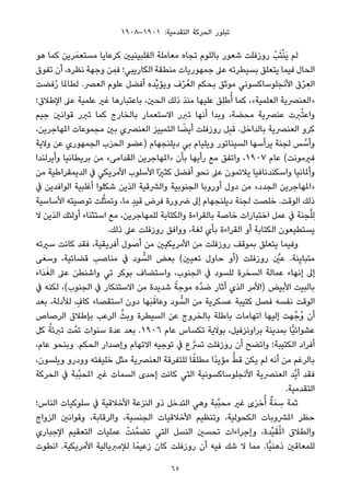 ١٩٠٨–١٩٠١ :‫اﻟﺘﻘﺪﻣﻴﺔ‬ ‫اﻟﺤﺮﻛﺔ‬ ‫ﺗﺒﻠﻮر‬
‫ﻫﻮ‬ ‫ﻛﻤﺎ‬ ‫ﺮﻳﻦ‬َ‫ﻣﺴﺘﻌﻤ‬ ‫ﻛﺮﻋﺎﻳﺎ‬ ‫اﻟﻔﻠﺒﻴﻨﻴني‬ ‫ﻣﻌﺎﻣﻠﺔ‬ ‫ﺗﺠﺎه‬ ‫ﺑﺎﻟﻠﻮم‬ ‫ﺷﻌﻮر‬ ‫روزﻓﻠﺖ‬ ْ‫ﺐ‬َ‫ﺘ‬ْ‫ﻨ‬َ‫ﻳ‬ ‫ﻟﻢ‬
‫ﺗﻔﻮق‬ ‫أن‬ ،‫ﻧﻈﺮه‬ ‫وﺟﻬﺔ‬ ‫ﻦ‬ ِ‫ﻓﻤ‬ ‫اﻟﻜﺎرﻳﺒﻲ؛‬ ‫ﻣﻨﻄﻘﺔ‬ ‫ﺟﻤﻬﻮرﻳﺎت‬ ‫ﻋﲆ‬ ‫ﺑﺴﻴﻄﺮﺗﻪ‬ ‫ﻳﺘﻌﻠﻖ‬ ‫ﻓﻴﻤﺎ‬ ‫اﻟﺤﺎل‬
‫ﻓﻀﺖ‬ُ‫ر‬ ‫ﻟﻄﺎملﺎ‬ .‫اﻟﻌﴫ‬ ‫ﻋﻠﻮم‬ ‫أﻓﻀﻞ‬ ‫ﱢﺪه‬‫ﻳ‬‫وﻳﺆ‬ ‫ف‬ْ‫ﺮ‬ُ‫اﻟﻌ‬ ‫ﺑﺤﻜﻢ‬ ‫ﻣﻮﺛﻖ‬ ‫اﻷﻧﺠﻠﻮﺳﺎﻛﺴﻮﻧﻲ‬ ‫ق‬ْ‫ﺮ‬ ِ‫اﻟﻌ‬
‫اﻹﻃﻼق؛‬ ‫ﻋﲆ‬ ‫ﻋﻠﻤﻴﺔ‬ ‫ﻏري‬ ‫ﺑﺎﻋﺘﺒﺎرﻫﺎ‬ ،‫اﻟﺤني‬ ‫ذﻟﻚ‬ ‫ﻣﻨﺬ‬ ‫ﻋﻠﻴﻬﺎ‬ ‫ِﻖ‬‫ﻠ‬‫ﻃ‬ُ‫أ‬ ‫ﻛﻤﺎ‬ ،«‫اﻟﻌﻠﻤﻴﺔ‬ ‫»اﻟﻌﻨﴫﻳﺔ‬
‫ﺟﻴﻢ‬ ‫ﻗﻮاﻧني‬ ‫ﺗﱪر‬ ‫ﻛﻤﺎ‬ ‫ﺑﺎﻟﺨﺎرج‬ ‫اﻻﺳﺘﻌﻤﺎر‬ ‫ﺗﱪر‬ ‫أﻧﻬﺎ‬ ‫وﺑﺪا‬ ،‫ﻣﺤﻀﺔ‬ ‫ﻋﻨﴫﻳﺔ‬ ‫ﱪت‬ُ‫ﺘ‬‫واﻋ‬
،‫املﻬﺎﺟﺮﻳﻦ‬ ‫ﻣﺠﻤﻮﻋﺎت‬ ‫ﺑني‬ ‫اﻟﻌﻨﴫي‬ ‫اﻟﺘﻤﻴﻴﺰ‬ ‫ﺎ‬ ً‫أﻳﻀ‬ ‫روزﻓﻠﺖ‬ ‫ﻞ‬ِ‫ﺒ‬َ‫ﻗ‬ .‫ﺑﺎﻟﺪاﺧﻞ‬ ‫اﻟﻌﻨﴫﻳﺔ‬ ‫ﻛﺮو‬
‫وﻻﻳﺔ‬ ‫ﻋﻦ‬ ‫اﻟﺠﻤﻬﻮري‬ ‫اﻟﺤﺰب‬ ‫)ﻋﻀﻮ‬ ‫دﻳﻠﻨﺠﻬﺎم‬ ‫ﺑﻲ‬ ‫وﻳﻠﻴﺎم‬ ‫اﻟﺴﻴﻨﺎﺗﻮر‬ ‫ﻳﺮأﺳﻬﺎ‬ ‫ﻟﺠﻨﺔ‬ ‫ﺲ‬ ‫ﱠ‬‫وأﺳ‬
‫وأﻳﺮﻟﻨﺪا‬ ‫ﺑﺮﻳﻄﺎﻧﻴﺎ‬ ‫ﻣﻦ‬ «‫اﻟﻘﺪاﻣﻰ‬ ‫»املﻬﺎﺟﺮﻳﻦ‬ ‫ﺑﺄن‬ ‫رأﻳﻬﺎ‬ ‫ﻣﻊ‬ ‫واﺗﻔﻖ‬ ،١٩٠٧ ‫ﻋﺎم‬ (‫ﻓريﻣﻮﻧﺖ‬
‫ﻣﻦ‬ ‫اﻟﺪﻳﻤﻘﺮاﻃﻴﺔ‬ ‫ﰲ‬ ‫اﻷﻣﺮﻳﻜﻲ‬ ‫اﻷﺳﻠﻮب‬ ‫ًا‬‫ري‬‫ﻛﺜ‬ ‫أﻓﻀﻞ‬ ‫ﻧﺤﻮ‬ ‫ﻋﲆ‬ ‫ﻳﻼﺋﻤﻮن‬ ‫واﺳﻜﻨﺪﻧﺎﻓﻴﺎ‬ ‫وأملﺎﻧﻴﺎ‬
‫ﰲ‬ ‫اﻟﻮاﻓﺪﻳﻦ‬ ‫أﻏﻠﺒﻴﺔ‬ ‫ﺷﻜﻠﻮا‬ ‫اﻟﺬﻳﻦ‬ ‫واﻟﴩﻗﻴﺔ‬ ‫اﻟﺠﻨﻮﺑﻴﺔ‬ ‫أوروﺑﺎ‬ ‫دول‬ ‫ﻣﻦ‬ «‫اﻟﺠﺪد‬ ‫»املﻬﺎﺟﺮﻳﻦ‬
‫اﻷﺳﺎﺳﻴﺔ‬ ‫ﺗﻮﺻﻴﺘﻪ‬ ‫ﻠﺖ‬‫ﱠ‬‫ﺜ‬‫وﺗﻤ‬ ،‫ﻣﺎ‬ ٍ‫ﺪ‬‫ﻗﻴ‬ ‫ﻓﺮض‬ ‫ﴐورة‬ ‫إﱃ‬ ‫دﻳﻠﻨﺠﻬﺎم‬ ‫ﻟﺠﻨﺔ‬ ‫ﺧﻠﺼﺖ‬ .‫اﻟﻮﻗﺖ‬ ‫ذﻟﻚ‬
‫ﻻ‬ ‫اﻟﺬﻳﻦ‬ ‫أوﻟﺌﻚ‬ ‫اﺳﺘﺜﻨﺎء‬ ‫ﻣﻊ‬ ،‫ﻟﻠﻤﻬﺎﺟﺮﻳﻦ‬ ‫واﻟﻜﺘﺎﺑﺔ‬ ‫ﺑﺎﻟﻘﺮاءة‬ ‫ﺧﺎﺻﺔ‬ ‫اﺧﺘﺒﺎرات‬ ‫ﻋﻤﻞ‬ ‫ﰲ‬ ‫ﺠﻨﺔ‬‫ﱠ‬‫ﻠ‬ِ‫ﻟ‬
.‫ذﻟﻚ‬ ‫ﻋﲆ‬ ‫روزﻓﻠﺖ‬ ‫وواﻓﻖ‬ ،‫ﻟﻐﺔ‬ ‫ﺑﺄي‬ ‫اﻟﻘﺮاءة‬ ‫أو‬ ‫اﻟﻜﺘﺎﺑﺔ‬ ‫ﻳﺴﺘﻄﻴﻌﻮن‬
‫ﺳريﺗﻪ‬ ‫ﻛﺎﻧﺖ‬ ‫ﻓﻘﺪ‬ ،‫أﻓﺮﻳﻘﻴﺔ‬ ‫أﺻﻮل‬ ‫ﻣﻦ‬ ‫اﻷﻣﺮﻳﻜﻴني‬ ‫ﻣﻦ‬ ‫روزﻓﻠﺖ‬ ‫ﺑﻤﻮﻗﻒ‬ ‫ﻳﺘﻌﻠﻖ‬ ‫وﻓﻴﻤﺎ‬
‫ﻰ‬َ‫وﺳﻌ‬ ،‫ﻗﻀﺎﺋﻴﺔ‬ ‫ﻣﻨﺎﺻﺐ‬ ‫ﰲ‬ ‫ﻮد‬ ‫ﱡ‬‫اﻟﺴ‬ ‫ﺑﻌﺾ‬ (‫ﺗﻌﻴني‬ ‫ﺣﺎول‬ ‫)أو‬ ‫روزﻓﻠﺖ‬ ‫ﱠ‬‫ﻋني‬ .‫ﻨﺔ‬ِ‫ﻳ‬‫ﻣﺘﺒﺎ‬
‫َاء‬‫ﺪ‬َ‫اﻟﻐ‬ ‫ﻋﲆ‬ ‫واﺷﻨﻄﻦ‬ ‫ﺗﻲ‬ ‫ﺑﻮﻛﺮ‬ ‫واﺳﺘﻀﺎف‬ ،‫اﻟﺠﻨﻮب‬ ‫ﰲ‬ ‫ﻟﻠﺴﻮد‬ ‫اﻟﺴﺨﺮة‬ ‫ﻋﻤﺎﻟﺔ‬ ‫إﻧﻬﺎء‬ ‫إﱃ‬
‫ﰲ‬ ‫ﻟﻜﻨﻪ‬ ،(‫اﻟﺠﻨﻮب‬ ‫ﰲ‬ ‫اﻻﺳﺘﻨﻜﺎر‬ ‫ﻣﻦ‬ ‫ﺷﺪﻳﺪة‬ ً‫ﻣﻮﺟﺔ‬ ‫ﱠه‬‫ﺪ‬‫ﺿ‬ ‫أﺛﺎر‬ ‫اﻟﺬي‬ ‫)اﻷﻣﺮ‬ ‫اﻷﺑﻴﺾ‬ ‫ﺑﺎﻟﺒﻴﺖ‬
‫ﺑﻌﺪ‬ ،‫ﻟﻸدﻟﺔ‬ ٍ‫ﻛﺎف‬ ‫اﺳﺘﻘﺼﺎء‬ ‫دون‬ ‫َﻬﺎ‬‫ﺒ‬َ‫وﻋﺎﻗ‬ ‫ﻮد‬ ‫ﱡ‬‫اﻟﺴ‬ ‫ﻣﻦ‬ ‫ﻋﺴﻜﺮﻳﺔ‬ ‫ﻛﺘﻴﺒﺔ‬ ‫ﻓﺼﻞ‬ ‫ﻧﻔﺴﻪ‬ ‫اﻟﻮﻗﺖ‬
‫اﻟﺮﺻﺎص‬ ‫ﺑﺈﻃﻼق‬ ‫اﻟﺮﻋﺐ‬ ‫ﱢ‬‫وﺑﺚ‬ ‫اﻟﺴﻴﻄﺮة‬ ‫ﻋﻦ‬ ‫ﺑﺎﻟﺨﺮوج‬ ‫ﺑﺎﻃﻠﺔ‬ ‫اﺗﻬﺎﻣﺎت‬ ‫إﻟﻴﻬﺎ‬ ‫ﻬﺖ‬‫ُﺟﱢ‬‫و‬ ‫أن‬
‫ﻛﻞ‬ ُ‫ﺗﱪﺋﺔ‬ ‫ﺖ‬‫ﺗﻤﱠ‬ ‫ﺳﻨﻮات‬ ‫ﻋﺪة‬ ‫ﺑﻌﺪ‬ .١٩٠٦ ‫ﻋﺎم‬ ‫ﺗﻜﺴﺎس‬ ‫ﺑﻮﻻﻳﺔ‬ ،‫ﺑﺮاوﻧﺰﻓﻴﻞ‬ ‫ﺑﻤﺪﻳﻨﺔ‬ ‫ٍّﺎ‬‫ﻴ‬‫ﻋﺸﻮاﺋ‬
،‫ﻋﺎم‬ ‫وﺑﻨﺤﻮ‬ .‫اﻟﺤﻜﻢ‬ ‫وإﺻﺪار‬ ‫اﻻﺗﻬﺎم‬ ‫ﺗﻮﺟﻴﻪ‬ ‫ﰲ‬ ‫ع‬‫ﱠ‬‫ﺗﴪ‬ ‫روزﻓﻠﺖ‬ ‫أن‬ ‫واﺗﻀﺢ‬ ‫اﻟﻜﺘﻴﺒﺔ؛‬ ‫أﻓﺮاد‬
،‫وﻳﻠﺴﻮن‬ ‫وودرو‬ ‫ﺧﻠﻴﻔﺘﻪ‬ ‫ﻣﺜﻞ‬ ‫اﻟﻌﻨﴫﻳﺔ‬ ‫ﻟﻠﺘﻔﺮﻗﺔ‬ ‫ﺎ‬ً‫ﻣﻄﻠﻘ‬ ‫ًا‬‫ﺪ‬‫ﻣﺆﻳ‬ ‫ﱡ‬‫ﻂ‬‫ﻗ‬ ‫ﻳﻜﻦ‬ ‫ﻟﻢ‬ ‫أﻧﻪ‬ ‫ﻣﻦ‬ ‫ﺑﺎﻟﺮﻏﻢ‬
‫اﻟﺤﺮﻛﺔ‬ ‫ﰲ‬ ‫ﱠﺒﺔ‬‫ﺒ‬‫املﺤ‬ ‫ﻏري‬ ‫اﻟﺴﻤﺎت‬ ‫إﺣﺪى‬ ‫ﻛﺎﻧﺖ‬ ‫اﻟﺘﻲ‬ ‫اﻷﻧﺠﻠﻮﺳﺎﻛﺴﻮﻧﻴﺔ‬ ‫اﻟﻌﻨﴫﻳﺔ‬ ‫ﱠﺪ‬‫ﻳ‬‫أ‬ ‫ﻓﻘﺪ‬
.‫اﻟﺘﻘﺪﻣﻴﺔ‬
‫اﻟﻨﺎس؛‬ ‫ﺳﻠﻮﻛﻴﺎت‬ ‫ﰲ‬ ‫اﻷﺧﻼﻗﻴﺔ‬ ‫اﻟﻨﺰﻋﺔ‬ ‫ذو‬ ‫اﻟﺘﺪﺧﻞ‬ ‫وﻫﻲ‬ ‫ﱠﺒﺔ‬‫ﺒ‬‫ﻣﺤ‬ ‫ﻏري‬ ‫ى‬َ‫ﺮ‬‫ﺧ‬ُ‫أ‬ ٌ‫ﺔ‬َ‫ﻤ‬ ِ‫ﺳ‬ ‫ﺛﻤﺔ‬
‫اﻟﺰواج‬ ‫وﻗﻮاﻧني‬ ،‫واﻟﺮﻗﺎﺑﺔ‬ ،‫اﻟﺠﻨﺴﻴﺔ‬ ‫اﻷﺧﻼﻗﻴﺎت‬ ‫وﺗﻨﻈﻴﻢ‬ ،‫اﻟﻜﺤﻮﻟﻴﺔ‬ ‫املﴩوﺑﺎت‬ ‫ﺣﻈﺮ‬
‫اﻹﺟﺒﺎري‬ ‫اﻟﺘﻌﻘﻴﻢ‬ ‫ﻋﻤﻠﻴﺎت‬ ْ‫ﻨﺖ‬‫ﺗﻀﻤﱠ‬ ‫اﻟﺘﻲ‬ ‫اﻟﻨﺴﻞ‬ ‫ﺗﺤﺴني‬ ‫وإﺟﺮاءات‬ ،‫ﱢﺪة‬‫ﻴ‬َ‫ﻘ‬ُ‫مل‬‫ا‬ ‫واﻟﻄﻼق‬
‫اﻧﻄﻮت‬ .‫اﻷﻣﺮﻳﻜﻴﺔ‬ ‫ﻟﻺﻣﱪﻳﺎﻟﻴﺔ‬ ‫ﺎ‬ً‫زﻋﻴﻤ‬ ‫ﻛﺎن‬ ‫روزﻓﻠﺖ‬ ‫أن‬ ‫ﻓﻴﻪ‬ ‫ﺷﻚ‬ ‫ﻻ‬ ‫ﻣﻤﺎ‬ .‫ٍّﺎ‬‫ﻴ‬‫ذﻫﻨ‬ ‫ﻟﻠﻤﻌﺎﻗني‬
65
 