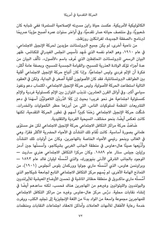 ‫أﻣﺮﻳﻜﺎ‬ ‫ﰲ‬ ‫اﻟﺘﻘﺪﻣﻴﺔ‬ ‫اﻟﺤﺮﻛﺔ‬
‫ﻛﺎن‬ ‫ﺷﺒﺎﺑﻪ‬ ‫ﻓﻔﻲ‬ ‫املﺴﺘﻤﺮة؛‬ ‫اﻹﺻﻼﺣﻴﺔ‬ ‫ﻣﺴريﺗﻪ‬ ‫راﻳﻦ‬ ‫ﺣﻴﺎة‬ ‫ﻋﻜﺴﺖ‬ .‫اﻷﻣﺮﻳﻜﻴﺔ‬ ‫اﻟﻜﺎﺛﻮﻟﻴﻜﻴﺔ‬
‫ﺎ‬ً‫ﴏﻳﺤ‬ ‫ًا‬‫ﺪ‬‫ﻣﺆﻳ‬ ‫أﺻﺒﺢ‬ ‫ﻋﻤﺮه‬ ‫ﺳﻨﻮات‬ ‫أواﺧﺮ‬ ‫وﰲ‬ ،‫ٍّﺎ‬‫ﻴ‬‫ﺗﻘﺪﻣ‬ ‫ﺻﺎر‬ ‫ﺣﻴﺎﺗﻪ‬ ‫ﻣﻨﺘﺼﻒ‬ ‫وﰲ‬ ،‫ٍّﺎ‬‫ﻳ‬‫ﺷﻌﺒﻮ‬
.‫روزﻓﻠﺖ‬ ‫ﻟﻔﺮاﻧﻜﻠني‬ «‫اﻟﺠﺪﻳﺪة‬ ‫»اﻟﺼﻔﻘﺔ‬ ‫ﻟﱪﻧﺎﻣﺞ‬
.‫اﻻﺟﺘﻤﺎﻋﻲ‬ ‫اﻹﻧﺠﻴﻞ‬ ‫ﻟﺤﺮﻛﺔ‬ ‫ﻣﺆﻳﺪﻳﻦ‬ ‫اﻟﱪوﺗﺴﺘﺎﻧﺖ‬ ‫ﺟﻤﻴﻊ‬ ‫ﻳﻜﻦ‬ ‫ﻟﻢ‬ ،‫أﺧﺮى‬ ‫ﻧﺎﺣﻴﺔ‬ ‫ﻣﻦ‬
‫ﻇﻬﺮ‬ ،‫ﻟﻠﻜﻨﺎﺋﺲ‬ ‫اﻟﻔﻴﺪراﱄ‬ ‫املﺠﻠﺲ‬ ‫ﺗﺄﺳﻴﺲ‬ ‫ﺪ‬ ِ‫ﻬ‬ َ‫ﺷ‬ ‫اﻟﺬي‬ ‫ﻧﻔﺴﻪ‬ ‫اﻟﻌﺎم‬ ‫وﻫﻮ‬ ،١٩١٠ ‫ﻋﺎم‬ ‫ﰲ‬
‫ﻣﻦ‬ ‫اﻟﺒﻴﺎن‬ ‫ﻒ‬‫ﱠ‬‫ﻟ‬‫ﺗﺄ‬ .«‫»اﻷﺻﻮل‬ ‫ﺑﺎﺳﻢ‬ ‫ﺮف‬ُ‫ﻋ‬ ‫اﻟﺬي‬ ‫ﻈني‬ ِ‫املﺤﺎﻓ‬ ‫ﻟﻠﱪوﺗﺴﺘﺎﻧﺖ‬ ‫اﻟﺮﺳﻤﻲ‬ ‫اﻟﺒﻴﺎن‬
،‫أﻛﺜﺮ‬ ‫ﻋﺎﻣﺔ‬ ‫وﺑﺼﻔﺔ‬ ،‫ﻟﻠﻤﺴﻴﺢ‬ ‫اﻟﺠﺴﺪﻳﺔ‬ ‫واﻟﻘﻴﺎﻣﺔ‬ ،‫ﻟﻠﻤﺴﻴﺢ‬ ‫اﻟﻌﺬرﻳﺔ‬ ‫اﻟﻮﻻدة‬ ‫ﺗﺆﻛﺪ‬ ‫أﺟﺰاء‬ ‫ﻋﺪة‬
‫أﻗﻠﻴﺔ‬ ‫اﻻﺟﺘﻤﺎﻋﻲ‬ ‫اﻹﻧﺠﻴﻞ‬ ‫ﺣﺮﻛﺔ‬ ‫أﺗﺒﺎع‬ ‫ﻛﺎن‬ ‫وإذا‬ .‫ٍّﺎ‬‫ﻴ‬‫اﺟﺘﻤﺎﻋ‬ ‫وﻟﻴﺲ‬ ‫ﻓﺮدي‬ ‫اﻹﺛﻢ‬ ‫أن‬ ‫ﻓﻜﺮة‬
‫اﻟﻌﻘﻮد‬ ‫ﰲ‬ ‫وﻟﻜﻦ‬ ،‫اﻟﺒﺪاﻳﺔ‬ ‫ﰲ‬ ‫أﺻﻐﺮ‬ ‫أﻗﻠﻴﺔ‬ ‫اﻷﺻﻮﻟﻴﻮن‬ ‫ﻛﺎن‬ ‫ﻓﻘﺪ‬ ،‫اﻟﱪوﺗﺴﺘﺎﻧﺘﻴﺔ‬ ‫اﻟﻄﻮاﺋﻒ‬ ‫ﺑني‬
‫وﻧﻔﻮذ‬ ‫دﻋﻢ‬ ‫اﻛﺘﺴﺎب‬ ،‫اﻻﺟﺘﻤﺎﻋﻲ‬ ‫اﻹﻧﺠﻴﻞ‬ ‫ﺣﺮﻛﺔ‬ ‫وﻟﻴﺲ‬ ،‫اﻷﺻﻮﻟﻴﺔ‬ ‫اﻟﺤﺮﻛﺔ‬ ‫اﺳﺘﻄﺎﻋﺖ‬ ‫اﻟﺘﺎﻟﻴﺔ‬
‫واﻹﺛﻢ‬ ‫ﻓﺮدﻳﺔ‬ ‫ﻛﻤﺴﺌﻮﻟﻴﺔ‬ ‫اﻹﺛﻢ‬ ‫ﺑني‬ ‫اﻟﺘﻮازن‬ ‫ﺗﺬﺑﺬب‬ ،‫اﻟﻌﴩﻳﻦ‬ ‫اﻟﻘﺮن‬ ‫أواﺋﻞ‬ ‫وﰲ‬ .‫أﻛﱪ‬ ‫ﺳﻴﺎﳼ‬
‫دﻋﻢ‬ ‫ﰲ‬ ‫ﺎ‬َ‫ﻤ‬َ‫أﺳﻬ‬ ْ‫ﱠني‬‫ﻴ‬‫اﻟﻼﻫﻮﺗ‬ ْ‫َني‬‫ﺑ‬‫ﱠر‬‫ﺪ‬‫اﻟ‬ َ‫ِﻼ‬‫ﻛ‬ ‫إن‬ ‫ﺑﺤﻴﺚ‬ ‫ﻏﺮﻳﺐ؛‬ ‫ﻧﺤﻮ‬ ‫ﻋﲆ‬ ‫اﺟﺘﻤﺎﻋﻴﺔ‬ ‫ﻛﻤﺴﺌﻮﻟﻴﺔ‬
.‫واملﺨﺪرات‬ ‫اﻟﻜﺤﻮﻟﻴﺎت‬ ‫ﺣﻈﺮ‬ ‫أﺑﺮزﻫﺎ‬ ‫ﻣﻦ‬ ‫اﻟﺘﻲ‬ ،‫اﻟﻨﺎس‬ ‫ﻟﺴﻠﻮﻛﻴﺎت‬ ‫املﻨﻈﻤﺔ‬ ‫اﻟﺘﴩﻳﻌﺎت‬
‫ﻟﻜﻨﻬﺎ‬ ،‫اﻟﺘﻘﺪﻣﻴﺔ‬ ‫اﻟﺤﺮﻛﺔ‬ ‫ﺗﻄﻮر‬ ‫ﰲ‬ ‫أﺳﻬﻢ‬ ‫ًا‬‫ري‬‫ﻛﺒ‬ ‫ﺎ‬ً‫زﺧﻤ‬ ‫اﻻﺟﺘﻤﺎﻋﻲ‬ ‫اﻹﻧﺠﻴﻞ‬ ‫ﺣﺮﻛﺔ‬ ‫ﻠﺖ‬‫ﱠ‬‫ﻜ‬‫ﺷ‬
.‫واﻟﺘﻘﻠﻴﺪﻳﺔ‬ ‫اﻟﻔﺮدﻳﺔ‬ ‫املﺴﻴﺤﻴﺔ‬ ،‫ﻣﺨﺘﻠﻒ‬ ‫ﺑﻨﺤﻮ‬ ،‫ﺎ‬ ً‫أﻳﻀ‬ ‫ﺗﻌﻜﺲ‬ ‫ﻛﺎﻧﺖ‬
‫ًى‬‫ﻮ‬‫ﻣﺴﺘ‬ ‫ﻋﲆ‬ ‫ﻟﻜﻦ‬ ‫اﻻﺟﺘﻤﺎﻋﻲ‬ ‫اﻹﻧﺠﻴﻞ‬ ‫ﺣﺮﻛﺔ‬ ‫اﻻﺟﺘﻤﺎﻋﻲ‬ ‫اﻟﺘﻜﺎﻓﻞ‬ ‫ﻣﺮاﻛﺰ‬ ‫ﺣﺮﻛﺔ‬ ْ‫ﺖ‬َ‫ﺎﻫ‬ َ‫ﺿ‬
‫وﻫﻲ‬ ،‫ا‬ً‫ﺮ‬‫ﻓﻘ‬ ‫اﻷﻛﺜﺮ‬ ‫اﻟﺤﴬﻳﺔ‬ ‫اﻷﺣﻴﺎء‬ ‫ﰲ‬ ‫املﻨﺸﺂت‬ ‫ﺗﻠﻚ‬ ‫ﺎم‬َ‫ﻘ‬ُ‫ﺗ‬ ‫ﻛﺎﻧﺖ‬ .‫أﺳﺎﺳﻴﺔ‬ ‫ﺑﺼﻮرة‬ ‫ﻋﻠﻤﺎﻧﻲ‬
‫املﻨﺸﺂت‬ ‫ﺗﻠﻚ‬ ‫أوﻟﻴﺎت‬ ‫ﻣﻦ‬ ‫وﻛﺎن‬ ،‫ﺑﺎملﻬﺎﺟﺮﻳﻦ‬ ‫اﻟﺨﺎﺻﺔ‬ ‫اﻷﺣﻴﺎء‬ ‫رﺋﻴﴘ‬ ‫وﺑﻨﺤﻮ‬ ‫اﻟﻐﺎﻟﺐ‬ ‫ﰲ‬
‫آدﻣﺰ‬ ‫ﺟني‬ ‫ﻬﺎ‬ْ‫ﺘ‬‫وأﺳﺴ‬ ،‫ﺑﺸﻴﻜﺎﺟﻮ‬ ‫اﻟﻐﺮﺑﻲ‬ ‫اﻟﺠﺎﻧﺐ‬ ‫ﻣﻨﻄﻘﺔ‬ ‫ﰲ‬ ‫ﻫﺎل-ﻫﺎوس‬ ‫ﺎ‬ً‫ﺘ‬‫ﺻﻴ‬ ‫ﻬﺎ‬ ِ‫َﻌ‬‫ﻳ‬ْ‫ذ‬َ‫وأ‬
— ‫ﺳﱰﻳﺖ‬ ‫ﻫﻨﺮي‬ ‫اﻻﺟﺘﻤﺎﻋﻲ‬ ‫اﻟﺘﻜﺎﻓﻞ‬ ‫ﻣﺮﻛﺰا‬ ‫وﻛﺎن‬ .١٨٨٩ ‫ﻋﺎم‬ ‫ﺳﺘﺎر‬ ‫ﺟﻴﺘﺲ‬ ‫وإﻳﻠني‬
— ١٨٩٣ ‫ﻋﺎم‬ ‫ﻓﺎﻟﺪ‬ ‫ﻟﻴﻠﻴﺎن‬ ‫ﻪ‬ْ‫ﺘ‬‫ﺴ‬ ‫ﱠ‬‫أﺳ‬ ‫واﻟﺬي‬ ،‫ﺑﻨﻴﻮﻳﻮرك‬ ‫اﻷدﻧﻰ‬ ‫اﻟﴩﻗﻲ‬ ‫ﺑﺎﻟﺠﺎﻧﺐ‬ ‫املﻮﺟﻮد‬
‫ﻣﻦ‬ ،(١٩٠١) ‫أﻧﺠﻠﻮس‬ ‫ﺑﻠﻮس‬ ‫وورﻛﻤﺎن‬ ‫ﺟﻮﻟﻴﺎ‬ ‫ﻣﺎري‬ ‫ﻪ‬ْ‫ﺘ‬‫ﺴ‬ ‫ﱠ‬‫أﺳ‬ ‫اﻟﺬي‬ ،‫ﻫﺎوس‬ ‫وﺑﺮاوﻧﺴﻦ‬
‫اﻟﺬي‬ ‫ﺷﻴﻜﺎﺟﻮ‬ ‫ﻟﺠﺎﻣﻌﺔ‬ ‫اﻟﺘﺎﺑﻊ‬ ‫اﻻﺟﺘﻤﺎﻋﻲ‬ ‫اﻟﺘﻜﺎﻓﻞ‬ ‫ﻣﺮﻛﺰ‬ ‫ﻢ‬ ِ‫ُﺴﻬ‬‫ﻳ‬ ‫ﻟﻢ‬ .‫اﻷﺧﺮى‬ ‫اﻟﻬﺎﻣﺔ‬ ‫اﻟﻨﻤﺎذج‬
‫ﻟﻸﻳﺮﻟﻨﺪﻳني‬ ‫املﻌﻴﺸﻴﺔ‬ ‫اﻷوﺿﺎع‬ ‫ﺗﺤﺴني‬ ‫ﰲ‬ ‫املﺎﺷﻴﺔ‬ ‫ﺣﻈﺎﺋﺮ‬ ‫ﻣﻨﻄﻘﺔ‬ ‫ﰲ‬ ‫ﻣﺎﻛﺪوﻳﻞ‬ ‫ﻣﺎري‬ ‫ﻪ‬ْ‫ﺘ‬‫ﺴ‬ ‫ﱠ‬‫أﺳ‬
‫ﰲ‬ ‫ﺎ‬ ً‫أﻳﻀ‬ ‫ﺳﺎﻋﺪﻫﻢ‬ ‫ﻟﻜﻨﻪ‬ ،‫ﻓﺤﺴﺐ‬ ‫ﻫﻨﺎك‬ ‫املﻬﺎﺟﺮﻳﻦ‬ ‫ﻣﻦ‬ ‫وﻏريﻫﻢ‬ ‫واﻟﻠﻴﺘﻮاﻧﻴني‬ ‫واﻟﺒﻮﻟﻨﺪﻳني‬
‫اﻻﺟﺘﻤﺎﻋﻲ‬ ‫اﻟﺘﻜﺎﻓﻞ‬ ‫ﻣﺮاﻛﺰ‬ ‫ﻣﻦ‬ ‫وﻏريه‬ ‫ﻫﺎل-ﻫﺎوس‬ ‫ﻣﺮﻛﺰ‬ ‫س‬‫ﱠ‬‫ر‬‫د‬ .‫ﻣﺤﻠﻴﺔ‬ ‫ﻧﻘﺎﺑﺎت‬ ‫إﻧﺸﺎء‬
‫ووﻓﺮت‬ ،‫اﻟﻜﺘﺐ‬ ‫ﺗﺠﻠﻴﺪ‬ ‫إﱃ‬ ‫اﻹﻧﺠﻠﻴﺰﻳﺔ‬ ‫اﻟﻠﻐﺔ‬ ‫ﻣﻦ‬ ‫ًا‬‫ء‬‫ﺑﺪ‬ ‫املﻮاد‬ ‫ﻣﻦ‬ ‫واﺳﻌﺔ‬ ‫ﻣﺠﻤﻮﻋﺔ‬ ‫ﻟﻠﻤﻬﺎﺟﺮﻳﻦ‬
‫وﻣﻨﻈﻤﺎت‬ ‫اﻟﻨﻘﺎﺑﺎت‬ ‫اﺟﺘﻤﺎﻋﺎت‬ ‫ﻻﻧﻌﻘﺎد‬ ‫وأﻣﺎﻛﻦ‬ ‫اﻟﻌﺎﻣﻼت‬ ‫ﻟﻸﻣﻬﺎت‬ ‫اﻷﻃﻔﺎل‬ ‫رﻋﺎﻳﺔ‬ ‫ﺧﺪﻣﺔ‬
72
 