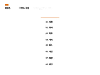 컨텐츠 컨텐츠 목록
01. 지진
02. 화재
03. 폭풍
04. 낙뢰
05. 홍수
06. 대설
07. 화산
08. 테러
 