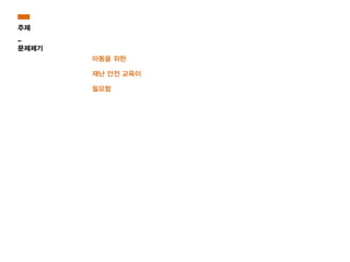 아동을 위한
재난 안전 교육이
필요함
주제
_
문제제기
 