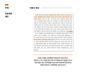 현재는 미흡한 교육때문에 대응능력이 떨어지지만,
추후에 더 나은 교육을 받는다면 초기대응능력이 향상될 것이다.
전문가들의 재난 취약자들을 대상으로한 방재대책 방안에서도
아동에 대해서는 교육훈련을 강조하고있다.
주제
_
프로젝트
제안
아동의 특성
 