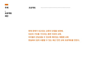 현재 문제가 되고있는 교육의 단점을 보완해,
단순히 구조를 기다리는 훈련 이외의 교육.
아이들이 관심갖을 수 있도록 재미있는 체험형 교육
현실에서 쉽게 사용할 수 있는 재난 안전 교육 프로젝트를 만든다.
주제
_
프로젝트
제안
프로젝트
 