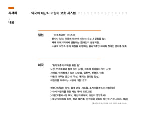 ‘아동취급반’이 존재
환자나 노인, 아동에 대하여 피난의 유도나 알림을 실시
재해 피해지역에서 생활하는 장애인의 생활지원,
소규모 작업소 등의 지원을 시행하는 봉사그룹인 피해자 장애인 센터를 발족
일본
‘취약계층의 대피를 위한 팁’
노인, 반려동물과 함께 있는 사람, 이동에 어려움이 있는 사람,
자폐증, 인지장애가 있는 사람들, 임산부, 신생아, 아동
아동이 머무는 공간 재 구성, 대피소 관리팀 창설,
어린이를 보호하는 시설에 대한 경고
!
예방(재난요인 파악, 설계 건설 재조절, 토지이용계획과 재정유인)
> 대비(어린이를 위한 재난 대비 프로그램)
>대응(교통시스템 확보, 재난의료체제, 어린이 영양조사)
> 복구(탁아시설 지정, 학교 재건축, 어린이와 보호자 정신적 건강 서비스 제공)
미국
리서치
_
내용
외국의 재난시 어린이 보호 시스템
[출처]미국 재난관리에 있어 어린이 보호 시스템
 