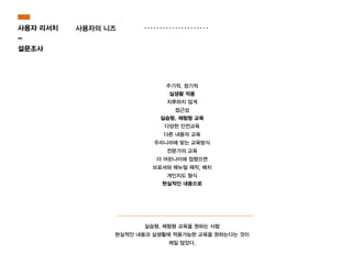 사용자의 니즈사용자 리서치
-
설문조사
주기적, 정기적
실생활 적용
지루하지 않게
접근성
실습형, 체험형 교육
다양한 안전교육
다른 내용의 교육
우리나라에 맞는 교육방식
전문가의 교육
더 어린나이에 접했으면
브로셔와 메뉴얼 제작, 배치
개인지도 형식
현실적인 내용으로
실습형, 체험형 교육을 원하는 사람
현실적인 내용과 실생활에 적용가능한 교육을 원하는다는 것이
제일 많았다.
 