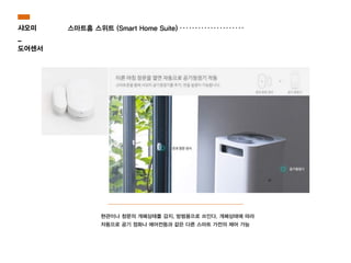 스마트홈 스위트 (Smart Home Suite)샤오미
_
도어센서
현관이나 창문의 개폐상태를 감지, 방범용으로 쓰인다. 개폐상태에 따라
자동으로 공기 정화나 에어컨등과 같은 다른 스마트 가전의 제어 가능 
 