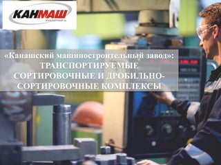 «Канашский машиностроительный завод»:
ТРАНСПОРТИРУЕМЫЕ
СОРТИРОВОЧНЫЕ И ДРОБИЛЬНО-
СОРТИРОВОЧНЫЕ КОМПЛЕКСЫ
 