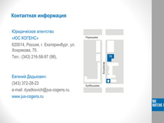 Контактная информация
Юридическое агентство
«ЮС КОГЕНС»
620014, Россия, г. Екатеринбург, ул.
Хохрякова, 75.
Тел.: (343) 216-58-97 (98),
Евгений Дядькович:
(343) 372-28-23
e-mail: dyadkovich@jus-cogens.ru.
www.jus-cogens.ru
 
