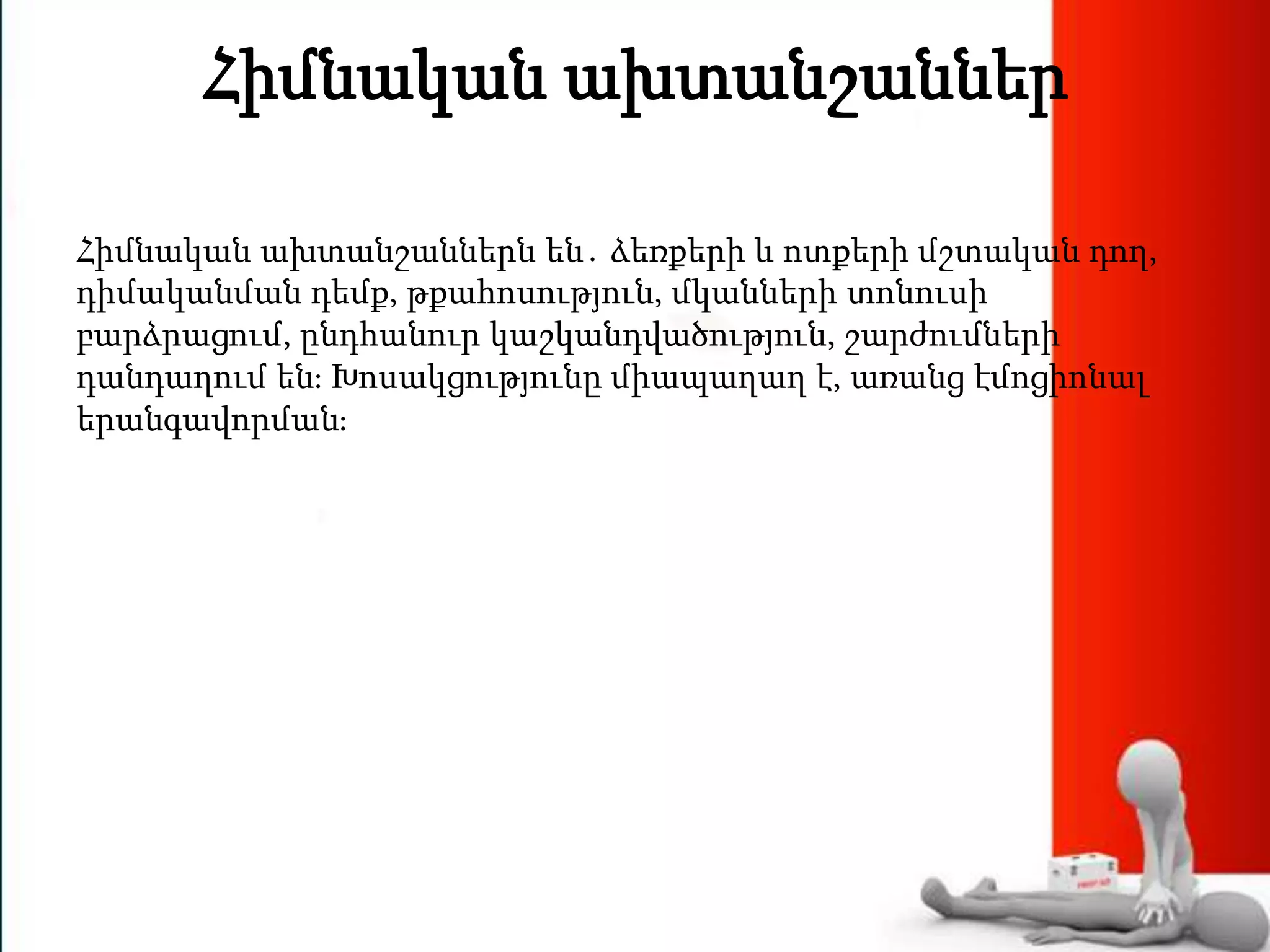 Հիմնական ախտանշաններ
Հիմնական ախտանշաններն են․ ձեռքերի և ոտքերի մշտական դող,
դիմականման դեմք, թքահոսություն, մկանների տոնուսի
բարձրացում, ընդհանուր կաշկանդվածություն, շարժումների
դանդաղում են։ Խոսակցությունը միապաղաղ է, առանց էմոցիոնալ
երանգավորման։
 